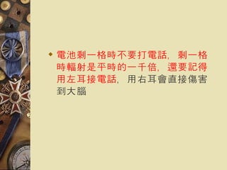 電池剩一格時不要打電話，剩一格時輻射是平時的一千倍，還要記得用左耳接電話 ，用右耳會直接傷害到大腦   