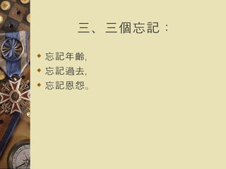 三、三個忘記：   忘記年齡， 忘記過去， 忘記恩怨。   