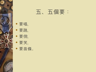 五、五個要：   要唱， 要跳， 要俏， 要笑， 要苗條。   