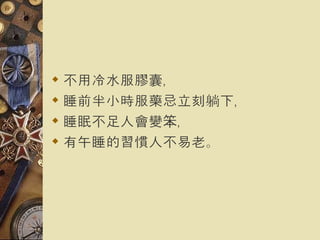不用冷水服膠囊， 睡前半小時服藥忌立刻躺下， 睡眠不足人會變笨， 有午睡的習慣人不易老。   