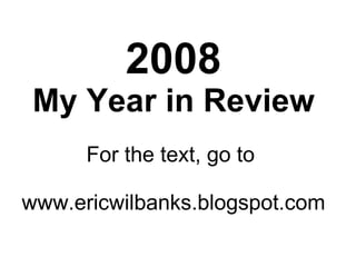 2008 My Year in Review For the text, go to  www.ericwilbanks.blogspot.com 