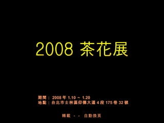 2008 茶花展 期間： 2008 年 1.10 ～ 1.20  地點：台北市士林區仰德大道 4 段 175 巷 32 號  轉載  - -  自動換頁 