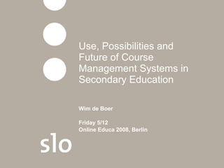 Use, Possibilities and Future of Course Management Systems in Secondary Education   Wim de Boer Friday 5/12 Online Educa 2008, Berlin 