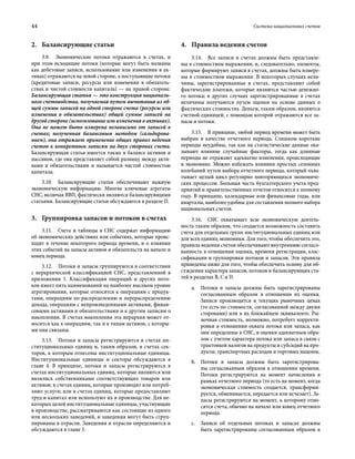 44	 Система национальных счетов
2.	 Балансирующие статьи
3.9.  Экономические потоки отражаются в счетах, и
при этом исходящие потоки (которые могут быть названы
как дебетовые записи, использование или изменения в ак-
тивах) отражаются на левой стороне, а поступающие потоки
(кредитовые записи, ресурсы или изменения в обязатель-
ствах и чистой стоимости капитала) — на правой стороне.
Балансирующая статья — это конструкция националь-
ного счетоводства, получаемая путем вычитания из об-
щей суммы записей на одной стороне счета (ресурсы или
изменения в обязательствах) общей суммы записей на
другой стороне (использование или изменения в активах).
Она не может быть измерена независимо от записей в
счетах; полученная балансовым методом (сальдирова-
нием), она отражает применение общих правил ведения
счетов к конкретным записям на двух сторонах счета.
Балансирующая статья имеется также в балансе активов и
пассивов, где она представляет собой разницу между акти-
вами и обязательствами и называется чистой стоимостью
капитала.
3.10.  Балансирующие статьи обеспечивают важную
экономическую информацию. Многие ключевые агрегаты
СНС, включая ВВП, фактически являются балансирующими
статьями. Балансирующие статьи обсуждаются в разделе D.
3.	 Группировка запасов и потоков в счетах
3.11.  Счета и таблицы в СНС содержат информацию
об экономических действиях или событиях, которые проис-
ходят в течение некоторого периода времени, и о влиянии
этих событий на запасы активов и обязательств на начало и
конец периода.
3.12.  Потоки и запасы группируются в соответствии
с иерархической классификацией СНС, представленной в
приложении 1. Классификация операций и других пото-
ков имеет пять наименований на наиболее высоком уровне
агрегирования, которые относятся к операциям с продук-
тами, операциям по распределению и перераспределению
дохода, операциям с непроизведенными активами, финан-
совыми активами и обязательствами и к другим записям о
накоплении. В счетах накопления эта иерархия может от-
носится как к операциям, так и к типам активов, с которы-
ми они связаны.
3.13.  Потоки и запасы регистрируются в счетах ин-
ституциональных единиц и, таким образом, в счетах сек-
торов, к которым отнесены институциональные единицы.
Институциональные единицы и секторы обсуждаются в
главе 4. В принципе, потоки и запасы регистрируются в
счетах институциональных единиц, которые являются или
являлись собственниками соответствующих товаров или
активов; в счетах единиц, которые производят или потреб­
ляют услуги; или в счетах единиц, которые предоставляют
труд и капитал или используют их в производстве. Для не-
которых целей институциональные единицы, участвующие
в производстве, рассматриваются как состоящие из одного
или нескольких заведений, и заведения могут быть сгруп-
пированы в отрасли. Заведения и отрасли определяются и
обсуждаются в главе 5.
4.	 Правила ведения счетов
3.14.  Все записи в счетах должны быть представле-
ны в стоимостном выражении, и, следовательно, элементы,
которые формируют записи в счетах, должны быть измере-
ны в стоимостном выражении. В некоторых случаях вели-
чины, зарегистрированные в счетах, представляют собой
фактические платежи, которые являются частью денежно-
го потока; в других случаях зарегистрированные в счетах
величины получаются путем оценки на основе данных о
фактических стоимостях. Деньги, таким образом, являются
счетной единицей, с помощью которой отражаются все за-
пасы и потоки.
3.15.  В принципе, любой период времени может быть
выбран в качестве отчетного периода. Слишком короткие
периоды неудобны, так как на статистические данные ока-
зывают влияние случайные факторы, тогда как длинные
периоды не отражают адекватно изменения, происходящие
в экономике. Можно избежать влияиня простых сезонных
колебаний путем выбора отчетного периода, который охва-
тывает целый цикл регулярно повторяющихся экономиче-
ских процессов. Большая часть бухгалтерского учета пред-
приятий и правительственных отчетов относится к полному
году. В принципе, календарные или финансовые годы, или
кварталы, наиболее удобны для составления полного набора
национальных счетов.
3.16.  СНС охватывает всю экономическую деятель-
ность таким образом, что создается возможность составить
счета для отдельных групп институциональных единиц или
для всех единиц экономики. Для того, чтобы обеспечить это,
правила ведения счетов обеспечивают внутреннюю согласо-
ванность в отношении оценки, времени регистрации, клас-
сификации и группировки потоков и запасов. Эти правила
приведены ниже для того, чтобы обеспечить основу для об-
суждения характера запасов, потоков и балансирующих ста-
тей в разделах B, C и D.
a.	 Потоки и запасы должны быть зарегистрированы
согласованным образом в отношении их оценки.
Записи производятся в текущих рыночных ценах
(то есть по стоимости, согласованной между двумя
сторонами) или в их ближайшем эквиваленте. Ры-
ночная стоимость, возможно, потребует корректи-
ровки в отношении охвата потока или запаса, как
они определены в СНС, и оценки адекватным обра-
зом с учетом характера потока или запаса в связи с
трактовкой налогов на продукты и субсидий на про-
дукты, транспортных расходов и торговых наценок.
b.	 Потоки и запасы должны быть зарегистрирова-
ны согласованным образом в отношении времени.
Потоки регистрируются на момент начисления в
рамках отчетного периода (то есть на момент, когда
экономическая стоимость создается, трансформи-
руется, обменивается, передается или исчезает). За-
пасы регистрируются на момент, к которому отно-
сятся счета, обычно на начало или конец отчетного
периода.
c.	 Записи об отдельных потоках и запасах должны
быть зарегистрированы согласованным образом в
 
