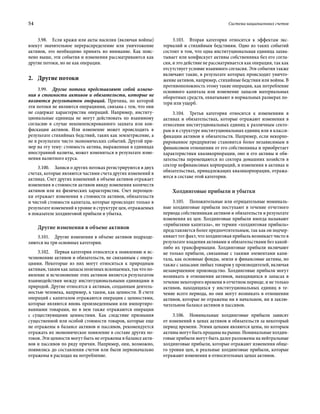 54	 Система национальных счетов
3.98.  Если кражи или акты насилия (включая войны)
влекут значительное перераспределение или уничтожение
активов, это необходимо принять во внимание. Как пояс-
нено выше, эти события и изменения рассматриваются как
другие потоки, но не как операции.
2.	Другие потоки
3.99.  Другие потоки представляют собой измене-
ния в стоимости активов и обязательств, которые не
являются результатом операций. Причина, по которой
эти потоки не являются операциями, связана с тем, что они
не содержат характеристик операций. Например, институ-
циональные единицы не могут действовать по взаимному
согласию в случае некомпенсированного захвата или кон-
фискации активов. Или изменение может происходить в
результате стихийных бедствий, таких как землетрясение, а
не в результате чисто экономических событий. Другой при-
мер на эту тему: стоимость актива, выраженная в единицах
иностранной валюты, может измениться в результате изме-
нения валютного курса.
3.100.  Записи о других потоках регистрируются в двух
счетах, которые являются частями счета других изменений в
активах. Счет других изменений в объеме активов отражает
изменения в стоимости активов ввиду изменения количеств
активов или их физических характеристик. Счет переоцен-
ки отражает изменения в стоимости активов, обязательств
и чистой стоимости капитала, которые происходят только в
результате изменений в уровне и структуре цен, отражаемых
в показателе холдинговой прибыли и убытка.
Другие изменения в объеме активов
3.101.  Другие изменения в объеме активов подразде-
ляются на три основных категории.
3.102.  Первая категория относится к появлению и ис-
чезновению активов и обязательств, не связанным с опера-
циями. Некоторые из них могут относиться к природным
активам,такимкакзапасыполезныхископаемых,такчтопо-
явление и исчезновение этих активов является результатом
взаимодействия между институциональными единицами и
природой. Другие относятся к активам, созданным деятель-
ностью человека, например, к таким, как ценности. В счете
операций с капиталом отражаются операции с ценностями,
которые являются вновь произведенными или импортиро-
ванными товарами, но в нем также отражаются операции
с существующими ценностями. Как следствие признания
существенной или особой стоимости товаров, которые еще
не отражены в балансе активов и пассивов, рекомендуется
отражать их экономическое появление в составе других по-
токов. Эти ценности могут быть не отражены в балансе акти-
вов и пассивов по ряду причин. Например, они, возможно,
появились до составления счетов или были первоначально
отражены в расходах на потребление.
3.103.  Вторая категория относится к эффектам экс-
терналий и стихийным бедствиям. Одно из таких событий
состоит в том, что одна институциональная единица захва-
тывает или конфискует активы собственника без его согла-
сия, и это действие не рассматривается как операция, так как
отсутствует условие взаимного согласия. Эти события также
включают такие, в результате которых происходит уничто-
жение активов, например, стихийные бедствия или войны. В
противоположность этому такие операции, как потребление
основного капитала или изменение запасов материальных
оборотных средств, охватывают в нормальных размерах по-
тери или ущерб.
3.104.  Третья категория относится к изменениям в
активах и обязательствах, которые отражают изменения в
отнесении институциональных единиц к различным секто-
рам и в структуре институциональных единиц или в класси-
фикации активов и обязательств. Например, если некорпо-
рированное предприятие становится более независимым в
финансовом отношении от его собственника и приобретает
характеристики квазикорпорации, оно и его активы и обя-
зательства перемещаются из сектора домашних хозяйств в
сектор нефинансовых корпораций, и изменения в активах и
обязательствах, принадлежащих квазикорпорации, отража-
ются в составе этой категории.
Холдинговые прибыли и убытки
3.105.  Положительные или отрицательные номиналь-
ные холдинговые прибыли поступают в течение отчетного
периода собственникам активов и обязательств в результате
изменения их цен. Холдинговые прибыли иногда называют
«прибылями капитала», но термин «холдинговая прибыль»
представляется более предпочтительным, так как он подчер-
кивает тот факт, что холдинговая прибыль возникает чисто в
результате владения активами и обязательствами без какой-
либо их трансформации. Холдинговые прибыли включают
не только прибыли, связанные с такими элементами капи-
тала, как основные фонды, земля и финансовые активы, но
также с запасами любых товаров у производителей, включая
незавершенное производство. Холдинговые прибыли могут
возникать в отношении активов, находящихся в запасах в
течение некоторого времени в отчетном периоде, и не только
активов, находящихся у институциональных единиц в те-
чение всего периода, но они могут возникать в отношении
активов, которые не отражены ни в начальном, ни в заклю-
чительном балансе активов и пассивов.
3.106.  Номинальные холдинговые прибыли зависят
от изменений в ценах активов и обязательств за некоторый
период времени. Этими ценами являются цены, по которым
активымогутбытьпроданынарынке.Номинальныехолдин-
говые прибыли могут быть далее разложены на нейтральные
холдинговые прибыли, которые отражают изменения обще-
го уровня цен, и реальные холдинговые прибыли, которые
отражают изменения в относительных ценах активов.
 