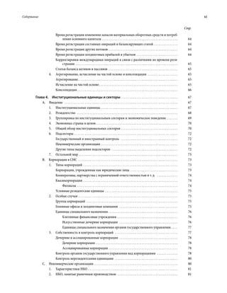 Содержание	 xi
Стр.
Время регистрации изменения запасов материальных оборотных средств и потреб­
ления основного капитала . . . . . . . . . . . . . . . . . . . . . . . . . . . . . . . . . . . . . . . . . . . . . . . . . 	64
Время регистрации составных операций и балансирующих статей . . . . . . . . . . . . . . . . 	64
Время регистрации других потоков . . . . . . . . . . . . . . . . . . . . . . . . . . . . . . . . . . . . . . . . . . . . . 	64
Время регистрации холдинговых прибылей и убытков  . . . . . . . . . . . . . . . . . . . . . . . . . . 	64
Корректировки международных операций в связи с различиями во времени реги-
страции . . . . . . . . . . . . . . . . . . . . . . . . . . . . . . . . . . . . . . . . . . . . . . . . . . . . . . . . . . . . . . . . . . 	65
Статьи баланса активов и пассивов . . . . . . . . . . . . . . . . . . . . . . . . . . . . . . . . . . . . . . . . . . . . . 	65
4.	 Агрегирование, исчисление на чистой основе и консолидация  . . . . . . . . . . . . . . . . . . . . 	65
Агрегирование . . . . . . . . . . . . . . . . . . . . . . . . . . . . . . . . . . . . . . . . . . . . . . . . . . . . . . . . . . . . . . . . 	65
Исчисление на чистой основе . . . . . . . . . . . . . . . . . . . . . . . . . . . . . . . . . . . . . . . . . . . . . . . . . . 	65
Консолидация . . . . . . . . . . . . . . . . . . . . . . . . . . . . . . . . . . . . . . . . . . . . . . . . . . . . . . . . . . . . . . . . 	66
Глава 4.  Институциональные единицы и секторы . . . . . . . . . . . . . . . . . . . . . . . . . . . . . . . . . . . . . 	67
А. Введение  . . . . . . . . . . . . . . . . . . . . . . . . . . . . . . . . . . . . . . . . . . . . . . . . . . . . . . . . . . . . . . . . . . . . . . . . . 	67
1.	 Институциональные единицы . . . . . . . . . . . . . . . . . . . . . . . . . . . . . . . . . . . . . . . . . . . . . . . . . . 	67
2.	Резидентство  . . . . . . . . . . . . . . . . . . . . . . . . . . . . . . . . . . . . . . . . . . . . . . . . . . . . . . . . . . . . . . . . . 	68
3.	 Группировка по институциональным секторам и экономическое поведение  . . . . . . . 	69
4.	 Экономика страны в целом . . . . . . . . . . . . . . . . . . . . . . . . . . . . . . . . . . . . . . . . . . . . . . . . . . . . 	70
5.	 Общий обзор институциональных секторов . . . . . . . . . . . . . . . . . . . . . . . . . . . . . . . . . . . . . 	70
6.	Подсекторы . . . . . . . . . . . . . . . . . . . . . . . . . . . . . . . . . . . . . . . . . . . . . . . . . . . . . . . . . . . . . . . . . . 	72
Государственный и иностранный контроль  . . . . . . . . . . . . . . . . . . . . . . . . . . . . . . . . . . . . . 	72
Некоммерческие организации  . . . . . . . . . . . . . . . . . . . . . . . . . . . . . . . . . . . . . . . . . . . . . . . . . 	72
Другие типы выделения подсекторов  . . . . . . . . . . . . . . . . . . . . . . . . . . . . . . . . . . . . . . . . . . . 	72
7.	 Остальной мир  . . . . . . . . . . . . . . . . . . . . . . . . . . . . . . . . . . . . . . . . . . . . . . . . . . . . . . . . . . . . . . . 	73
B.  Корпорации в СНС  . . . . . . . . . . . . . . . . . . . . . . . . . . . . . . . . . . . . . . . . . . . . . . . . . . . . . . . . . . . . . . . . 	73
1.	 Типы корпораций  . . . . . . . . . . . . . . . . . . . . . . . . . . . . . . . . . . . . . . . . . . . . . . . . . . . . . . . . . . . . 	73
Корпорации, учрежденные как юридические лица . . . . . . . . . . . . . . . . . . . . . . . . . . . . . . . 	73
Кооперативы, партнерства с ограниченной ответственностью и т. д.  . . . . . . . . . . . . . . 	74
Квазикорпорации  . . . . . . . . . . . . . . . . . . . . . . . . . . . . . . . . . . . . . . . . . . . . . . . . . . . . . . . . . . . . 	74
Филиалы . . . . . . . . . . . . . . . . . . . . . . . . . . . . . . . . . . . . . . . . . . . . . . . . . . . . . . . . . . . . . . . . . 	74
Условные резидентские единицы  . . . . . . . . . . . . . . . . . . . . . . . . . . . . . . . . . . . . . . . . . . . . . . . 	75
2.	 Особые случаи . . . . . . . . . . . . . . . . . . . . . . . . . . . . . . . . . . . . . . . . . . . . . . . . . . . . . . . . . . . . . . . . 	75
Группы корпораций  . . . . . . . . . . . . . . . . . . . . . . . . . . . . . . . . . . . . . . . . . . . . . . . . . . . . . . . . . . . 	75
Головные офисы и холдинговые компании  . . . . . . . . . . . . . . . . . . . . . . . . . . . . . . . . . . . . . . 	75
Единицы специального назначения  . . . . . . . . . . . . . . . . . . . . . . . . . . . . . . . . . . . . . . . . . . . . 	76
Кэптивные финансовые учреждения . . . . . . . . . . . . . . . . . . . . . . . . . . . . . . . . . . . . . . . 	76
Искусственные дочерние корпорации  . . . . . . . . . . . . . . . . . . . . . . . . . . . . . . . . . . . . . . 	76
Единицы специального назначения органов государственного управления  . . . . 	77
3.	 Собственность и контроль корпораций  . . . . . . . . . . . . . . . . . . . . . . . . . . . . . . . . . . . . . . . . . 	77
Дочерние и ассоциированные корпорации  . . . . . . . . . . . . . . . . . . . . . . . . . . . . . . . . . . . . . . 	78
Дочерние корпорации . . . . . . . . . . . . . . . . . . . . . . . . . . . . . . . . . . . . . . . . . . . . . . . . . . . . . 	78
Ассоциированные корпорации . . . . . . . . . . . . . . . . . . . . . . . . . . . . . . . . . . . . . . . . . . . . . 	78
Контроль органов государственного управления над корпорациями  . . . . . . . . . . . . . . 	78
Контроль нерезидентскими единицами  . . . . . . . . . . . . . . . . . . . . . . . . . . . . . . . . . . . . . . . . . 	80
С.  Некоммерческие организации . . . . . . . . . . . . . . . . . . . . . . . . . . . . . . . . . . . . . . . . . . . . . . . . . . . . . . 	80
1.	 Характеристики НКО  . . . . . . . . . . . . . . . . . . . . . . . . . . . . . . . . . . . . . . . . . . . . . . . . . . . . . . . . . 	81
2.	 НКО, занятые рыночным производством  . . . . . . . . . . . . . . . . . . . . . . . . . . . . . . . . . . . . . . . 	81
 