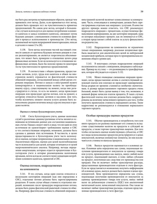 Запасы, потоки и правила ведения счетов	 59
ны быть рассмотрены исчерпывающим образом, прежде чем
применять этот метод. Далее, если применяется этот метод,
должен быть проведен тест на чувствительность принятых
предположений. На самом деле метод, который в большин-
стве случаев используется для оценки потребления основно-
го капитала и запаса основного капитала, связывает поток
будущих доходов с уменьшением стоимости основных фон-
дов в процессе использования в производстве. (Это метод,
называемый методом непрерывной инвентаризации, описан
в деталях в главах 13 и 20).
3.138.  Хотя метод получения чистой настоящей стои-
мости зависит от прогноза будущих потоков доходов и став-
ки дисконтирования, он является теоретически обоснован-
ным, что может быть проверено в отношении целого ряда
финансовых активов. Если он используется в отношении не-
финансовых активов, было бы полезно провести некоторые
тесты чувствительности принятых предположений.
3.139.  В соответствии с общим правилом, предостав-
ление активов, услуг, труда или капитала в обмен на ино-
странную валюту отражается по фактической стоимости
обменной операции, согласованной между собой двумя сто-
ронами операции. Потоки и запасы в иностранной валюте
конвертируются в национальную валюту по преоблада-
ющему курсу, существующему на момент, когда они реги-
стрируются в счетах, то есть на момент, когда происходит
операция или происходят другие потоки, или на момент, к
которому относится баланс активов и пассивов. Для того,
чтобы исключить элемент оплаты услуги должна быть ис-
пользована средняя величина между курсом покупки и про-
дажи валюты.
Оценка в счетах бухгалтерского учета
3.140.  Счета бухгалтерского учета, данные налоговых
служб и различные административные отчеты являются ос-
новными источниками данных для составления националь-
ных счетов. Однако следует иметь в виду, что ни один из этих
источников не удовлетворяет требованиям оценки в СНС
и что соответствующие поправки, возможно, должны быть
сделаны к данным этих источников. В частности, в целях
предосторожности в бухгалтерском учете часто использу-
ются оценки, которые неприемлемы в национальных счетах.
Аналогичным образом, оценки для целей налогообложения
часто используются для целей, которые отличаются от целей
макроэкономического анализа. Например, методы опреде-
ления амортизации, которым отдается предпочтение в бух-
галтерском учете и которые рекомендованы налоговыми
органами, почти всегда не соответствуют концепции потреб­
ления основного капитала, принятой в СНС.
Оценка потоков, подразделяемых
на компоненты
3.141.  В тех случаях, когда один платеж относится к
нескольким категориям операций (как они определены в
СНС), отдельные потоки должны быть зарегистрированы
раздельно. В таком случае общая стоимость отдельных опе-
раций, возникших после процедуры подразделения потока,
должна быть равна фактической рыночной стоимости обме-
на. Например, фактическая стоимость обменной операции с
иностранной валютой включает комиссионные за конверта-
цию. Часть, относящаяся к конвертации, должна быть заре-
гистрирована отдельно как операция с услугами. В качестве
другого примера можно отметить, что СНС рекомендует
подразделять операции с процентами, осуществляемые фи-
нансовыми корпорациями, на две категории операций, одна
из которых показывает процент, как он понимается в СНС,
а вторая представляет собой платеж за услугу финансового
посредничества.
3.142.  Подразделение на компоненты не ограничено
только операциями; например, реальная холдинговая при-
быль выделяется для аналитических целей из нейтральной
холдинговой прибыли, которая просто пропорциональна из-
менению общего уровня цен.
3.143.  В некоторых случаях подразделение операций
на компоненты связано с поведением, вводящим в заблужде-
ние. Пример на эту тему — это разновидность трансфертных
цен, которая обсуждается в пункте 3.132.
3.144.  Менее очевидные смешанные операции проис-
ходят, когда предоставление актива и соответствующий де-
нежный платеж или платежи не происходят одновременно.
Когда разрыв во времени становится необычно значитель-
ным, и размер предоставленного торгового кредита очень
большой, может быть сделан вывод о том, что, возможно, в
неявной форме начислен платеж процента. В таких случаях
фактический платеж или платежи должны быть скорректи-
рованы на величину начисленного процента для того, чтобы
получить правильную стоимость переданного актива. Такие
коррективы не рекомендуются в отношении нормального
торгового кредита.
Особые процедуры оценки продуктов
3.145.  Обычно производитель и потребитель того или
иного продукта по-разному оценивают его стоимость вслед-
ствие существования налогов на продукты и субсидий на
продукты, а также торгово-транспортных наценок. Для того
чтобы согласовать оценки хозяйствующих субъектов, в СНС
все виды использования продуктов регистрируются в ценах
покупателей, включая упомянутые элементы, но они исклю-
чаются из стоимости выпуска продукта.
3.146.  Выпуск продуктов оценивается в основных це-
нах. Основная цена определена как сумма, подлежащая по-
лучению производителем от покупателя за единицу товара
или услуги, произведенных как выпуск, минус любой налог
на продукт, подлежащий выплате, и плюс любая субсидия
на продукт, полученная как следствие его производства или
продажи. Она не включает любые транспортные расходы,
представленные производителем отдельно в счете-фактуре.
Если не представляется возможным получить информацию
об основных ценах, выпуск должен быть оценен в ценах про-
изводителей. Цена производителя определена как сумма,
подлежащая получению производителем от покупателя за
единицу произведенного товара или услуги, минус любой
налог на добавленную стоимость (НДС) или аналогичный
вычитаемый налог, начисленный покупателю. Она также не
включает любые транспортные расходы, отдельно представ-
ленные производителем в счете-фактуре.
 