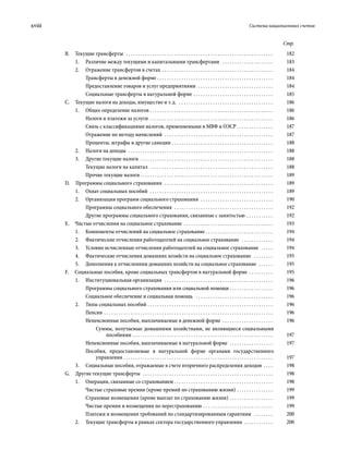 xviii	 Система национальных счетов
Стр.
В.  Текущие трансферты  . . . . . . . . . . . . . . . . . . . . . . . . . . . . . . . . . . . . . . . . . . . . . . . . . . . . . . . . . . . . . . 	182
1.	 Различие между текущими и капитальными трансфертами  . . . . . . . . . . . . . . . . . . . . . . 	183
2.	 Отражение трансфертов в cчетах  . . . . . . . . . . . . . . . . . . . . . . . . . . . . . . . . . . . . . . . . . . . . . . 	184
Трансферты в денежной форме . . . . . . . . . . . . . . . . . . . . . . . . . . . . . . . . . . . . . . . . . . . . . . . . . 	184
Предоставление товаров и услуг предприятиями  . . . . . . . . . . . . . . . . . . . . . . . . . . . . . . . . 	184
Социальные трансферты в натуральной форме . . . . . . . . . . . . . . . . . . . . . . . . . . . . . . . . . . 	185
С.  Текущие налоги на доходы, имущество и т. д.  . . . . . . . . . . . . . . . . . . . . . . . . . . . . . . . . . . . . . . . . 	186
1.	 Общее определение налогов . . . . . . . . . . . . . . . . . . . . . . . . . . . . . . . . . . . . . . . . . . . . . . . . . . . . 	186
Налоги и платежи за услуги . . . . . . . . . . . . . . . . . . . . . . . . . . . . . . . . . . . . . . . . . . . . . . . . . . . . 	186
Связь с классификациями налогов, применяемыми в МВФ и ОЭСР . . . . . . . . . . . . . . . . 	187
Отражение по методу начислений  . . . . . . . . . . . . . . . . . . . . . . . . . . . . . . . . . . . . . . . . . . . . . . 	187
Проценты, штрафы и другие санкции . . . . . . . . . . . . . . . . . . . . . . . . . . . . . . . . . . . . . . . . . . . 	188
2.	 Налоги на доходы  . . . . . . . . . . . . . . . . . . . . . . . . . . . . . . . . . . . . . . . . . . . . . . . . . . . . . . . . . . . . . 	188
3.	 Другие текущие налоги . . . . . . . . . . . . . . . . . . . . . . . . . . . . . . . . . . . . . . . . . . . . . . . . . . . . . . . . 	188
Текущие налоги на капитал  . . . . . . . . . . . . . . . . . . . . . . . . . . . . . . . . . . . . . . . . . . . . . . . . . . . . 	188
Прочие текущие налоги  . . . . . . . . . . . . . . . . . . . . . . . . . . . . . . . . . . . . . . . . . . . . . . . . . . . . . . . 	189
D.  Программы социального страхования  . . . . . . . . . . . . . . . . . . . . . . . . . . . . . . . . . . . . . . . . . . . . . . 	189
1.	 Охват социальных пособий  . . . . . . . . . . . . . . . . . . . . . . . . . . . . . . . . . . . . . . . . . . . . . . . . . . . . 	189
2.	 Организация программ социального страхования  . . . . . . . . . . . . . . . . . . . . . . . . . . . . . . . 	190
Программы социального обеспечения  . . . . . . . . . . . . . . . . . . . . . . . . . . . . . . . . . . . . . . . . . . 	192
Другие программы социального страхования, связанные с занятостью . . . . . . . . . . . . 	192
Е.  Чистые отчисления на социальное страхование . . . . . . . . . . . . . . . . . . . . . . . . . . . . . . . . . . . . . . 	193
1.	 Компоненты отчислений на социальное страхование  . . . . . . . . . . . . . . . . . . . . . . . . . . . . 	194
2.	 Фактические отчисления работодателей на социальное страхование  . . . . . . . . . . . . . . 	194
3.	 Условно исчисленные отчисления работодателей на социальное страхование  . . . . . . 	194
4.	 Фактические отчисления домашних хозяйств на социальное страхование  . . . . . . . . . 	195
5.	 Дополнения к отчислениям домашних хозяйств на социальное страхование  . . . . . . . 	195
F.  Социальные пособия, кроме социальных трансфертов в натуральной форме . . . . . . . . . . . 	195
1.	 Институциональная организация  . . . . . . . . . . . . . . . . . . . . . . . . . . . . . . . . . . . . . . . . . . . . . . 	196
Программы социального страхования или социальной помощи . . . . . . . . . . . . . . . . . . . 	196
Социальное обеспечение и социальная помощь  . . . . . . . . . . . . . . . . . . . . . . . . . . . . . . . . . 	196
2.	 Типы социальных пособий . . . . . . . . . . . . . . . . . . . . . . . . . . . . . . . . . . . . . . . . . . . . . . . . . . . . . 	196
Пенсии . . . . . . . . . . . . . . . . . . . . . . . . . . . . . . . . . . . . . . . . . . . . . . . . . . . . . . . . . . . . . . . . . . . . . . . 	196
Непенсионные пособия, выплачиваемые в денежной форме . . . . . . . . . . . . . . . . . . . . . . 	196
Суммы, получаемые домашними хозяйствами, не являющиеся социальными
пособиями . . . . . . . . . . . . . . . . . . . . . . . . . . . . . . . . . . . . . . . . . . . . . . . . . . . . . . . . . . . 	197
Непенсионные пособия, выплачиваемые в натуральной форме  . . . . . . . . . . . . . . . . . . . 	197
Пособия, предоставляемые в натуральной форме органами государственного
управления . . . . . . . . . . . . . . . . . . . . . . . . . . . . . . . . . . . . . . . . . . . . . . . . . . . . . . . . . . . . . . . 	197
3.	 Социальные пособия, отражаемые в счете вторичного распределения доходов . . . . . 	198
G.  Другие текущие трансферты  . . . . . . . . . . . . . . . . . . . . . . . . . . . . . . . . . . . . . . . . . . . . . . . . . . . . . . . 	198
1.	 Операции, связанные со страхованием  . . . . . . . . . . . . . . . . . . . . . . . . . . . . . . . . . . . . . . . . . 	198
Чистые страховые премии (кроме премий по страхованию жизни) . . . . . . . . . . . . . . . . 	199
Страховые возмещения (кроме выплат по страхованию жизни) . . . . . . . . . . . . . . . . . . . 	199
Чистые премии и возмещения по перестрахованию  . . . . . . . . . . . . . . . . . . . . . . . . . . . . . 	199
Платежи и возмещения требований по стандартизированным гарантиям  . . . . . . . . . 	200
2.	 Текущие трансферты в рамках сектора государственного управления  . . . . . . . . . . . . . 	200
 