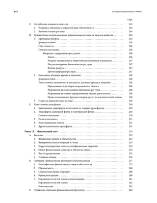 xxii	 Система национальных счетов
Стр.
C.  Потребление основного капитала . . . . . . . . . . . . . . . . . . . . . . . . . . . . . . . . . . . . . . . . . . . . . . . . . . . 	243
1.	 Издержки, связанные с передачей прав собственности . . . . . . . . . . . . . . . . . . . . . . . . . . . 	244
2.	 Заключительные расходы . . . . . . . . . . . . . . . . . . . . . . . . . . . . . . . . . . . . . . . . . . . . . . . . . . . . . . 	244
D.  Приобретение непроизведенных нефинансовых активов за вычетом выбытия  . . . . . . . . . 	244
1.	 Природные ресурсы  . . . . . . . . . . . . . . . . . . . . . . . . . . . . . . . . . . . . . . . . . . . . . . . . . . . . . . . . . . 	244
Граница активов  . . . . . . . . . . . . . . . . . . . . . . . . . . . . . . . . . . . . . . . . . . . . . . . . . . . . . . . . . . . . . . 	244
Собственность . . . . . . . . . . . . . . . . . . . . . . . . . . . . . . . . . . . . . . . . . . . . . . . . . . . . . . . . . . . . . . . . 	246
Стоимостная оценка . . . . . . . . . . . . . . . . . . . . . . . . . . . . . . . . . . . . . . . . . . . . . . . . . . . . . . . . . . . 	246
Операции с природными ресурсами . . . . . . . . . . . . . . . . . . . . . . . . . . . . . . . . . . . . . . . . 	246
Земля . . . . . . . . . . . . . . . . . . . . . . . . . . . . . . . . . . . . . . . . . . . . . . . . . . . . . . . . . . . . . . . . 	246
Ресурсы минеральных и энергетических полезных ископаемых  . . . . . . . . . . 	247
Некультивируемые биологические ресурсы . . . . . . . . . . . . . . . . . . . . . . . . . . . . . 	247
Водные ресурсы . . . . . . . . . . . . . . . . . . . . . . . . . . . . . . . . . . . . . . . . . . . . . . . . . . . . . . 	247
Другие природные ресурсы . . . . . . . . . . . . . . . . . . . . . . . . . . . . . . . . . . . . . . . . . . . . 	247
2.	 Контракты, договоры аренды и лицензии  . . . . . . . . . . . . . . . . . . . . . . . . . . . . . . . . . . . . . . . 	248
Граница активов  . . . . . . . . . . . . . . . . . . . . . . . . . . . . . . . . . . . . . . . . . . . . . . . . . . . . . . . . . . . . . . 	248
Типы активов, включенных в контракты, договоры аренды и лицензии  . . . . . . . . . . . 	248
Обращающиеся договоры операционного лизинга  . . . . . . . . . . . . . . . . . . . . . . 	248
Разрешения на использование природных ресурсов . . . . . . . . . . . . . . . . . . . . . 	248
Разрешения на занятие определенными видами деятельности . . . . . . . . . . . . 	248
Право на получение в будущем товаров и услуг на исключительной основе . 	248
3.	 Гудвилл и маркетинговые активы  . . . . . . . . . . . . . . . . . . . . . . . . . . . . . . . . . . . . . . . . . . . . . . 	249
E.   Капитальные трансферты  . . . . . . . . . . . . . . . . . . . . . . . . . . . . . . . . . . . . . . . . . . . . . . . . . . . . . . . . . 	249
1.	 Капитальные трансферты и их отличие от текущих трансфертов  . . . . . . . . . . . . . . . . . 	249
2.	 Трансферты в денежной форме и в натуральной форме . . . . . . . . . . . . . . . . . . . . . . . . . . 	250
Стоимостная оценка . . . . . . . . . . . . . . . . . . . . . . . . . . . . . . . . . . . . . . . . . . . . . . . . . . . . . . . . . . . 	250
3.	 Налоги на капитал  . . . . . . . . . . . . . . . . . . . . . . . . . . . . . . . . . . . . . . . . . . . . . . . . . . . . . . . . . . . . 	251
4.	 Инвестиционные гранты  . . . . . . . . . . . . . . . . . . . . . . . . . . . . . . . . . . . . . . . . . . . . . . . . . . . . . . 	251
5.	 Другие капитальные трансферты . . . . . . . . . . . . . . . . . . . . . . . . . . . . . . . . . . . . . . . . . . . . . . . 	251
Глава 11.  Финансовый счет  . . . . . . . . . . . . . . . . . . . . . . . . . . . . . . . . . . . . . . . . . . . . . . . . . . . . . . . . . . . . 	253
A. Введение  . . . . . . . . . . . . . . . . . . . . . . . . . . . . . . . . . . . . . . . . . . . . . . . . . . . . . . . . . . . . . . . . . . . . . . . . . 	253
1.	 Финансовые активы и обязательства  . . . . . . . . . . . . . . . . . . . . . . . . . . . . . . . . . . . . . . . . . . . 	253
2.	 Четверичная запись операций в счетах  . . . . . . . . . . . . . . . . . . . . . . . . . . . . . . . . . . . . . . . . . 	253
3.	 Корреспондирующие записи для нефинансовых операций  . . . . . . . . . . . . . . . . . . . . . . . 	254
4.	 Обмен финансовыми активами и обязательствами . . . . . . . . . . . . . . . . . . . . . . . . . . . . . . . 	254
5.	 Чистое кредитование . . . . . . . . . . . . . . . . . . . . . . . . . . . . . . . . . . . . . . . . . . . . . . . . . . . . . . . . . . 	255
6.	 Условные активы . . . . . . . . . . . . . . . . . . . . . . . . . . . . . . . . . . . . . . . . . . . . . . . . . . . . . . . . . . . . . . 	256
B.  Операции с финансовыми активами и обязательствами  . . . . . . . . . . . . . . . . . . . . . . . . . . . . . . 	257
1.	 Классификация финансовых активов и обязательств . . . . . . . . . . . . . . . . . . . . . . . . . . . . . 	257
2.	Обращаемость . . . . . . . . . . . . . . . . . . . . . . . . . . . . . . . . . . . . . . . . . . . . . . . . . . . . . . . . . . . . . . . . 	260
3.	 Стоимостная оценка операций  . . . . . . . . . . . . . . . . . . . . . . . . . . . . . . . . . . . . . . . . . . . . . . . . . 	260
4.	 Время регистрации . . . . . . . . . . . . . . . . . . . . . . . . . . . . . . . . . . . . . . . . . . . . . . . . . . . . . . . . . . . 	260
5.	 Отражение на чистой основе и консолидация . . . . . . . . . . . . . . . . . . . . . . . . . . . . . . . . . . . . 	261
Отражение на чистой основе . . . . . . . . . . . . . . . . . . . . . . . . . . . . . . . . . . . . . . . . . . . . . . . . . . . 	261
Консолидация  . . . . . . . . . . . . . . . . . . . . . . . . . . . . . . . . . . . . . . . . . . . . . . . . . . . . . . . . . . . . . . . . 	261
C.  Отражение отдельных финансовых инструментов  . . . . . . . . . . . . . . . . . . . . . . . . . . . . . . . . . . . 	262
 