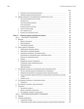 xxx	 Система национальных счетов
Стр.
4.	 Валовой и чистый национальный доход . . . . . . . . . . . . . . . . . . . . . . . . . . . . . . . . . . . . . . . . . 	391
5.	 Национальный располагаемый доход . . . . . . . . . . . . . . . . . . . . . . . . . . . . . . . . . . . . . . . . . . . 	391
D.  Пример совокупности интегрированных экономических счетов  . . . . . . . . . . . . . . . . . . . . . . 	392
1.	 Счета институциональных секторов . . . . . . . . . . . . . . . . . . . . . . . . . . . . . . . . . . . . . . . . . . . . 	392
Текущие счета . . . . . . . . . . . . . . . . . . . . . . . . . . . . . . . . . . . . . . . . . . . . . . . . . . . . . . . . . . . . . . . . 	392
Счет использования доходов  . . . . . . . . . . . . . . . . . . . . . . . . . . . . . . . . . . . . . . . . . . . . . . . . . . . 	392
Счета накопления . . . . . . . . . . . . . . . . . . . . . . . . . . . . . . . . . . . . . . . . . . . . . . . . . . . . . . . . . . . . . 	392
Балансы активов и пассивов  . . . . . . . . . . . . . . . . . . . . . . . . . . . . . . . . . . . . . . . . . . . . . . . . . . . 	393
2.	 Счета остального мира  . . . . . . . . . . . . . . . . . . . . . . . . . . . . . . . . . . . . . . . . . . . . . . . . . . . . . . . . 	393
3.	 Счет товаров и услуг . . . . . . . . . . . . . . . . . . . . . . . . . . . . . . . . . . . . . . . . . . . . . . . . . . . . . . . . . . . 	393
4.	 Колонка для экономики в целом . . . . . . . . . . . . . . . . . . . . . . . . . . . . . . . . . . . . . . . . . . . . . . . . 	393
Глава 17.  Смежные и другие специальные вопросы  . . . . . . . . . . . . . . . . . . . . . . . . . . . . . . . . . . 	399
Часть 1.  Трактовка страхования  . . . . . . . . . . . . . . . . . . . . . . . . . . . . . . . . . . . . . . . . . . . . . . . . 	399
А. Введение  . . . . . . . . . . . . . . . . . . . . . . . . . . . . . . . . . . . . . . . . . . . . . . . . . . . . . . . . . . . . . . . . . . . . . . . . . 	399
1.	 Прямое страхование . . . . . . . . . . . . . . . . . . . . . . . . . . . . . . . . . . . . . . . . . . . . . . . . . . . . . . . . . . 	399
2.	Перестрахование . . . . . . . . . . . . . . . . . . . . . . . . . . . . . . . . . . . . . . . . . . . . . . . . . . . . . . . . . . . . . . 	400
3.	 Участвующие единицы  . . . . . . . . . . . . . . . . . . . . . . . . . . . . . . . . . . . . . . . . . . . . . . . . . . . . . . . . 	401
В.  Выпуск прямого страхования  . . . . . . . . . . . . . . . . . . . . . . . . . . . . . . . . . . . . . . . . . . . . . . . . . . . . . . 	401
1.	 Заработанные страховые премии . . . . . . . . . . . . . . . . . . . . . . . . . . . . . . . . . . . . . . . . . . . . . . . 	401
2.	 Дополнения к страховым премиям  . . . . . . . . . . . . . . . . . . . . . . . . . . . . . . . . . . . . . . . . . . . . . 	401
3.	 Страховые возмещения и страховые выплаты  . . . . . . . . . . . . . . . . . . . . . . . . . . . . . . . . . . . 	402
Возмещения по страхованию, кроме страхования жизни  . . . . . . . . . . . . . . . . . . . . . . . . . 	402
Выплаты по страхованию жизни  . . . . . . . . . . . . . . . . . . . . . . . . . . . . . . . . . . . . . . . . . . . . . . . 	402
4.	Резервы  . . . . . . . . . . . . . . . . . . . . . . . . . . . . . . . . . . . . . . . . . . . . . . . . . . . . . . . . . . . . . . . . . . . . . . 	402
5.	 Определение выпуска страхования  . . . . . . . . . . . . . . . . . . . . . . . . . . . . . . . . . . . . . . . . . . . . . 	403
Страхование, кроме страхования жизни  . . . . . . . . . . . . . . . . . . . . . . . . . . . . . . . . . . . . . . . . 	403
Страхование жизни  . . . . . . . . . . . . . . . . . . . . . . . . . . . . . . . . . . . . . . . . . . . . . . . . . . . . . . . . . . . 	403
Перестрахование . . . . . . . . . . . . . . . . . . . . . . . . . . . . . . . . . . . . . . . . . . . . . . . . . . . . . . . . . . . . . . 	403
С.  Все операции, связанные со страхованием, кроме страхования жизни  . . . . . . . . . . . . . . . . . 	404
1.	 Чистые страховые премии и потребление услуг страхования  . . . . . . . . . . . . . . . . . . . . . 	404
2.	 Отражение возмещений по страхованию, кроме страхования жизни  . . . . . . . . . . . . . . 	404
3.	 Услуги страхования, предоставляемые остальному миру и получаемые от остально-
го мира . . . . . . . . . . . . . . . . . . . . . . . . . . . . . . . . . . . . . . . . . . . . . . . . . . . . . . . . . . . . . . . . . . . . . . . 	405
4.	 Записи в счетах  . . . . . . . . . . . . . . . . . . . . . . . . . . . . . . . . . . . . . . . . . . . . . . . . . . . . . . . . . . . . . . . 	405
D.  Все операции, связанные со страхованием жизни . . . . . . . . . . . . . . . . . . . . . . . . . . . . . . . . . . . . 	406
1.	Аннуитеты  . . . . . . . . . . . . . . . . . . . . . . . . . . . . . . . . . . . . . . . . . . . . . . . . . . . . . . . . . . . . . . . . . . . 	407
Е.  Все операции, связанные с перестрахованием . . . . . . . . . . . . . . . . . . . . . . . . . . . . . . . . . . . . . . . . 	408
F. Аннуитеты . . . . . . . . . . . . . . . . . . . . . . . . . . . . . . . . . . . . . . . . . . . . . . . . . . . . . . . . . . . . . . . . . . . . . . . . 	410
1.	 Как работает аннуитет  . . . . . . . . . . . . . . . . . . . . . . . . . . . . . . . . . . . . . . . . . . . . . . . . . . . . . . . . 	410
2.	 Выпуск, связанный с аннуитетом . . . . . . . . . . . . . . . . . . . . . . . . . . . . . . . . . . . . . . . . . . . . . . . 	410
3.	 Все операции, связанные с аннуитетами  . . . . . . . . . . . . . . . . . . . . . . . . . . . . . . . . . . . . . . . . 	410
Часть 2.  ПРОГРАММЫ СОЦИАЛЬНОГО СТРАХОВАНИЯ  . . . . . . . . . . . . . . . . . . . . . . . . . . . . . . . 	412
G. Введение . . . . . . . . . . . . . . . . . . . . . . . . . . . . . . . . . . . . . . . . . . . . . . . . . . . . . . . . . . . . . . . . . . . . . . . . . 	412
Н.  Основные определения  . . . . . . . . . . . . . . . . . . . . . . . . . . . . . . . . . . . . . . . . . . . . . . . . . . . . . . . . . . . . 	412
1.	 Социальные пособия . . . . . . . . . . . . . . . . . . . . . . . . . . . . . . . . . . . . . . . . . . . . . . . . . . . . . . . . . . 	412
2.	 Социальные пособия, предоставляемые органами государственного управления . . . 	413
 