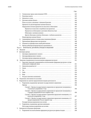 xxxii	 Система национальных счетов
Стр.
2.	 Специальные права заимствования (СПЗ) . . . . . . . . . . . . . . . . . . . . . . . . . . . . . . . . . . . . . . . 	443
3.	 Наличная валюта  . . . . . . . . . . . . . . . . . . . . . . . . . . . . . . . . . . . . . . . . . . . . . . . . . . . . . . . . . . . . . 	443
4.	 Депозиты и ссуды . . . . . . . . . . . . . . . . . . . . . . . . . . . . . . . . . . . . . . . . . . . . . . . . . . . . . . . . . . . . . 	443
5.	 Долговые ценные бумаги . . . . . . . . . . . . . . . . . . . . . . . . . . . . . . . . . . . . . . . . . . . . . . . . . . . . . . 	444
Плата за услуги, связанные с ценными бумагами . . . . . . . . . . . . . . . . . . . . . . . . . . . . . . . . 	444
Проценты по дисконтируемым ценным бумагам . . . . . . . . . . . . . . . . . . . . . . . . . . . . . . . . . 	444
Определение потоков процентов по векселям и облигациям  . . . . . . . . . . . . . . . . . . . . . . 	445
Проценты по векселям и подобным инструментам . . . . . . . . . . . . . . . . . . . . . . . . . . 	445
Проценты по облигациям и долговым обязательствам  . . . . . . . . . . . . . . . . . . . . . . . 	445
Облигации с нулевым купоном  . . . . . . . . . . . . . . . . . . . . . . . . . . . . . . . . . . . . . . . . . . . . 	445
Другие облигации, включая облигации с глубоким дисконтом . . . . . . . . . . . . . . . . 	446
Индексируемые ценные бумаги  . . . . . . . . . . . . . . . . . . . . . . . . . . . . . . . . . . . . . . . . . . . . . . . . 	446
6.	 Акционерный капитал и акции инвестиционных фондов . . . . . . . . . . . . . . . . . . . . . . . . . 	447
7.	 Производные финансовые инструменты . . . . . . . . . . . . . . . . . . . . . . . . . . . . . . . . . . . . . . . . 	448
8.	 Опционы на приобретение акций работниками . . . . . . . . . . . . . . . . . . . . . . . . . . . . . . . . . 	448
9.	 Прочая дебиторская/кредиторская задолженность . . . . . . . . . . . . . . . . . . . . . . . . . . . . . . . 	448
Часть 5.  КОНТРАКТЫ, ДОГОВОРЫ АРЕНДЫ И ЛИЦЕНЗИИ  . . . . . . . . . . . . . . . . . . . . . . . . . . . . 	449
О. Введение  . . . . . . . . . . . . . . . . . . . . . . . . . . . . . . . . . . . . . . . . . . . . . . . . . . . . . . . . . . . . . . . . . . . . . . . . . 	449
Р.  Договоры аренды . . . . . . . . . . . . . . . . . . . . . . . . . . . . . . . . . . . . . . . . . . . . . . . . . . . . . . . . . . . . . . . . . . 	449
1.	 Договоры операционного лизинга . . . . . . . . . . . . . . . . . . . . . . . . . . . . . . . . . . . . . . . . . . . . . . 	449
2.	 Договоры финансового лизинга . . . . . . . . . . . . . . . . . . . . . . . . . . . . . . . . . . . . . . . . . . . . . . . . 	450
3.	 Договоры аренды природных ресурсов . . . . . . . . . . . . . . . . . . . . . . . . . . . . . . . . . . . . . . . . . 	451
Q.  Лицензии и разрешения на использование природных ресурсов  . . . . . . . . . . . . . . . . . . . . . . 	451
1.	 Трактовка лицензий и разрешений на использование природных ресурсов в случае
мобильной телефонной связи  . . . . . . . . . . . . . . . . . . . . . . . . . . . . . . . . . . . . . . . . . . . . . . . . . . 	451
2.	 Диапазоны радиочастот  . . . . . . . . . . . . . . . . . . . . . . . . . . . . . . . . . . . . . . . . . . . . . . . . . . . . . . . 	453
3.	Земля  . . . . . . . . . . . . . . . . . . . . . . . . . . . . . . . . . . . . . . . . . . . . . . . . . . . . . . . . . . . . . . . . . . . . . . . . 	453
4.	Лес . . . . . . . . . . . . . . . . . . . . . . . . . . . . . . . . . . . . . . . . . . . . . . . . . . . . . . . . . . . . . . . . . . . . . . . . . . . 	454
5.	Рыба . . . . . . . . . . . . . . . . . . . . . . . . . . . . . . . . . . . . . . . . . . . . . . . . . . . . . . . . . . . . . . . . . . . . . . . . . 	454
6.	Вода  . . . . . . . . . . . . . . . . . . . . . . . . . . . . . . . . . . . . . . . . . . . . . . . . . . . . . . . . . . . . . . . . . . . . . . . . . 	454
7.	 Ресурсы полезных ископаемых . . . . . . . . . . . . . . . . . . . . . . . . . . . . . . . . . . . . . . . . . . . . . . . . . 	454
R.  Разделение собственности на активы  . . . . . . . . . . . . . . . . . . . . . . . . . . . . . . . . . . . . . . . . . . . . . . . 	455
S.  Разрешения на занятие определенными видами деятельности . . . . . . . . . . . . . . . . . . . . . . . . . 	456
1.	 Разрешения, выдаваемые органами государственного управления . . . . . . . . . . . . . . . . 	456
Пример  . . . . . . . . . . . . . . . . . . . . . . . . . . . . . . . . . . . . . . . . . . . . . . . . . . . . . . . . . . . . . . . . . . . . . . 	456
Случай 1:  Органы государственного управления не предлагают возмещения, и
А использует разрешение 3 года  . . . . . . . . . . . . . . . . . . . . . . . . . . . . . . . . . . . . . . . 	456
Случай 2:  Органы государственного управления не предлагают возмещения, и
А продает разрешение В после первого года . . . . . . . . . . . . . . . . . . . . . . . . . . . . . 	456
Случай 3:  Органы государственного управления предлагают возмещение, и А
использует разрешение 3 года  . . . . . . . . . . . . . . . . . . . . . . . . . . . . . . . . . . . . . . . . . 	457
Случай 4:  Органы государственного управления предлагают возмещение, и А
продает разрешение В после первого года  . . . . . . . . . . . . . . . . . . . . . . . . . . . . . . 	457
Государственные разрешения как активы . . . . . . . . . . . . . . . . . . . . . . . . . . . . . . . . . . . . . . . 	457
2.	 Разрешения, выдаваемые другими единицами . . . . . . . . . . . . . . . . . . . . . . . . . . . . . . . . . . . 	457
Негосударственные разрешения как активы  . . . . . . . . . . . . . . . . . . . . . . . . . . . . . . . . . . . . 	457
Т.  Контракты на будущую продукцию  . . . . . . . . . . . . . . . . . . . . . . . . . . . . . . . . . . . . . . . . . . . . . . . . . 	458
3.	 Разрешения на использование природных ресурсов для приема отходов . . . . . . . . . . . 	458
 