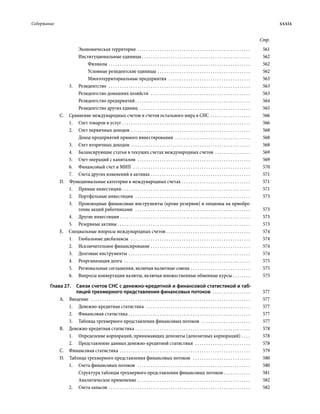 Содержание	 xxxix
Стр.
Экономическая территория . . . . . . . . . . . . . . . . . . . . . . . . . . . . . . . . . . . . . . . . . . . . . . . . . . . . 	561
Институциональные единицы  . . . . . . . . . . . . . . . . . . . . . . . . . . . . . . . . . . . . . . . . . . . . . . . . . 	562
Филиалы . . . . . . . . . . . . . . . . . . . . . . . . . . . . . . . . . . . . . . . . . . . . . . . . . . . . . . . . . . . . . . . . . 	562
Условные резидентские единицы . . . . . . . . . . . . . . . . . . . . . . . . . . . . . . . . . . . . . . . . . . . 	562
Многотерриториальные предприятия  . . . . . . . . . . . . . . . . . . . . . . . . . . . . . . . . . . . . . . 	563
3.	Резидентство  . . . . . . . . . . . . . . . . . . . . . . . . . . . . . . . . . . . . . . . . . . . . . . . . . . . . . . . . . . . . . . . . . 	563
Резидентство домашних хозяйств  . . . . . . . . . . . . . . . . . . . . . . . . . . . . . . . . . . . . . . . . . . . . . . 	563
Резидентство предприятий . . . . . . . . . . . . . . . . . . . . . . . . . . . . . . . . . . . . . . . . . . . . . . . . . . . . 	564
Резидентство других единиц  . . . . . . . . . . . . . . . . . . . . . . . . . . . . . . . . . . . . . . . . . . . . . . . . . . . 	565
C.  Сравнение международных счетов и счетов остального мира в СНС . . . . . . . . . . . . . . . . . . . 	566
1.	 Счет товаров и услуг . . . . . . . . . . . . . . . . . . . . . . . . . . . . . . . . . . . . . . . . . . . . . . . . . . . . . . . . . . . 	566
2.	 Счет первичных доходов . . . . . . . . . . . . . . . . . . . . . . . . . . . . . . . . . . . . . . . . . . . . . . . . . . . . . . . 	568
Доход предприятий прямого инвестирования  . . . . . . . . . . . . . . . . . . . . . . . . . . . . . . . . . . . 	568
3.	 Счет вторичных доходов . . . . . . . . . . . . . . . . . . . . . . . . . . . . . . . . . . . . . . . . . . . . . . . . . . . . . . . 	568
4.	 Балансирующие статьи в текущих счетах международных счетов  . . . . . . . . . . . . . . . . . 	569
5.	 Счет операций с капиталом  . . . . . . . . . . . . . . . . . . . . . . . . . . . . . . . . . . . . . . . . . . . . . . . . . . . . 	569
6.	 Финансовый счет и МИП  . . . . . . . . . . . . . . . . . . . . . . . . . . . . . . . . . . . . . . . . . . . . . . . . . . . . . . 	570
7.	 Счета других изменений в активах . . . . . . . . . . . . . . . . . . . . . . . . . . . . . . . . . . . . . . . . . . . . . . 	571
D.  Функциональные категории в международных счетах . . . . . . . . . . . . . . . . . . . . . . . . . . . . . . . . 	571
1.	 Прямые инвестиции  . . . . . . . . . . . . . . . . . . . . . . . . . . . . . . . . . . . . . . . . . . . . . . . . . . . . . . . . . . 	571
2.	 Портфельные инвестиции  . . . . . . . . . . . . . . . . . . . . . . . . . . . . . . . . . . . . . . . . . . . . . . . . . . . . . 	573
3.	 Производные финансовые инструменты (кроме резервов) и опционы на приобре-
тение акций работниками  . . . . . . . . . . . . . . . . . . . . . . . . . . . . . . . . . . . . . . . . . . . . . . . . . . . . . 	573
4.	 Другие инвестиции . . . . . . . . . . . . . . . . . . . . . . . . . . . . . . . . . . . . . . . . . . . . . . . . . . . . . . . . . . . 	573
5.	 Резервные активы . . . . . . . . . . . . . . . . . . . . . . . . . . . . . . . . . . . . . . . . . . . . . . . . . . . . . . . . . . . . . 	573
E.  Специальные вопросы международных счетов  . . . . . . . . . . . . . . . . . . . . . . . . . . . . . . . . . . . . . . 	574
1.	 Глобальные дисбалансы  . . . . . . . . . . . . . . . . . . . . . . . . . . . . . . . . . . . . . . . . . . . . . . . . . . . . . . . 	574
2.	 Исключительное финансирование . . . . . . . . . . . . . . . . . . . . . . . . . . . . . . . . . . . . . . . . . . . . . . 	574
3.	 Долговые инструменты . . . . . . . . . . . . . . . . . . . . . . . . . . . . . . . . . . . . . . . . . . . . . . . . . . . . . . . . 	574
4.	 Реорганизация долга  . . . . . . . . . . . . . . . . . . . . . . . . . . . . . . . . . . . . . . . . . . . . . . . . . . . . . . . . . . 	575
5.	 Региональные соглашения, включая валютные союзы . . . . . . . . . . . . . . . . . . . . . . . . . . . . 	575
6.	 Вопросы конвертации валюты, включая множественные обменные курсы . . . . . . . . . 	575
Глава 27. Связи счетов СНС с денежно-кредитной и финансовой статистикой и таб­
лицей трехмерного представления финансовых потоков  . . . . . . . . . . . . . . . . . . 	577
А. Введение  . . . . . . . . . . . . . . . . . . . . . . . . . . . . . . . . . . . . . . . . . . . . . . . . . . . . . . . . . . . . . . . . . . . . . . . . . 	577
1.	 Денежно-кредитная статистика  . . . . . . . . . . . . . . . . . . . . . . . . . . . . . . . . . . . . . . . . . . . . . . . . 	577
2.	 Финансовая статистика . . . . . . . . . . . . . . . . . . . . . . . . . . . . . . . . . . . . . . . . . . . . . . . . . . . . . . . . 	577
3.	 Таблица трехмерного представления финансовых потоков  . . . . . . . . . . . . . . . . . . . . . . . 	577
В.  Денежно-кредитная статистика . . . . . . . . . . . . . . . . . . . . . . . . . . . . . . . . . . . . . . . . . . . . . . . . . . . . . 	578
1.	 Определение корпораций, принимающих депозиты (депозитных корпораций) . . . . . 	578
2.	 Представление данных денежно-кредитной статистики  . . . . . . . . . . . . . . . . . . . . . . . . . . 	578
С.  Финансовая статистика . . . . . . . . . . . . . . . . . . . . . . . . . . . . . . . . . . . . . . . . . . . . . . . . . . . . . . . . . . . . 	579
D.  Таблица трехмерного представления финансовых потоков  . . . . . . . . . . . . . . . . . . . . . . . . . . . 	580
1.	 Счета финансовых потоков  . . . . . . . . . . . . . . . . . . . . . . . . . . . . . . . . . . . . . . . . . . . . . . . . . . . . 	580
Структура таблицы трехмерного представления финансовых потоков . . . . . . . . . . . . . 	581
Аналитическое применение . . . . . . . . . . . . . . . . . . . . . . . . . . . . . . . . . . . . . . . . . . . . . . . . . . . . 	582
2.	 Счета запасов . . . . . . . . . . . . . . . . . . . . . . . . . . . . . . . . . . . . . . . . . . . . . . . . . . . . . . . . . . . . . . . . . 	582
 