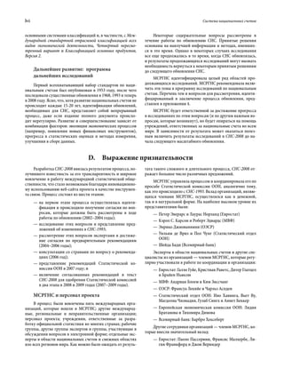 lvi	 Система национальных счетов
основными системами классификаций и, в частности, с Меж-
дународной стандартной отраслевой классификацией всех
видов экономической деятельности, Четвертый пересмо-
тренный вариант и Классификацией основных продуктов,
Версия 2.
Дальнейшее развитие:  программа
дальнейших исследований
Первый всеохватывающий набор стандартов по наци-
ональным счетам был опубликован в 1953 году, после чего
последовали существенные обновления в 1968, 1993 и теперь
в 2008 году. Ясно, что, хотя развитие национальных счетов не
происходит каждые 15-20 лет, идентификация обновлений,
необходимых для СНС, представляет собой непрерывный
процесс, даже если издание полного документа происхо-
дит нерегулярно. Развитие и совершенствование зависят от
комбинации факторов: эволюции экономических процессов
(например, появления новых финансовых инструментов),
прогресса в статистических оценках и методах измерения,
улучшения в сборе данных.
Некоторые содержательные вопросы рассмотрены в
течение работы по обновлению СНС. Принятые решения
основаны на наилучшей информации и методах, имевших-
ся в это время. Однако в некоторых случаях исследования
все еще продолжались в то время, когда СНС обновлялась,
и результаты продолжающихся исследований могут вызвать
необходимость вернуться к некоторым принятым решениям
до следующего обновления СНС.
МСРГНС идентифицировала целый ряд областей про-
должающихся исследований. МСРГНС рекомендовала вклю-
чить эти темы в программу исследований по национальным
счетам. Перечень тем и вопросов для рассмотрения, иденти-
фицированный в заключение процесса обновления, пред-
ставлен в приложении 4.
МСРГНС будет ответственной за достижение прогресса
в исследованиях по этим вопросам (и по другим важным во-
просам, которые возникнут), но будет опираться на помощь
учреждений, ответственных за национальные счета во всем
мире. В зависимости от результата может оказаться полез-
ным включить результаты исследований в СНС-2008 до на-
чала следующего масштабного обновления.
D.  Выражение признательности
Разработка СНС-2008 явилась результатом процесса, по-
лучившего известность за его транспарентность и широкое
вовлечение в работу международной статистической обще-
ственности, что стало возможным благодаря инновационно-
му использованию веб-сайта проекта в качестве инструмен-
та связи. Процесс состоял из шести этапов:
—— на первом этапе процесса осуществлялась иденти-
фикация и происходило получение согласия по воп­
росам, которые должны быть рассмотрены в ходе
работы по обновлению (2002–2004 годы);
—— исследование этих вопросов и представление пред-
ложений об изменениях в СНС-1993;
—— рассмотрение этих вопросов экспертами и достиже-
ние согласия по предварительным рекомендациям
(2004–2006 годы);
—— консультации со странами по вопросу о рекоменда-
циях (2006 год);
—— представление рекомендаций Статистической ко-
миссии ООН в 2007 году; и
—— включение согласованных рекомендаций в текст
СНС-2008 для одобрения Статистической комиссией
в два этапа в 2008 и 2009 годах (2007–2009 годы).
МСРГНС и персонал проекта
В процесс были вовлечены пять международных орга-
низаций, которые вошли в МСРГНС; другие международ-
ные, региональные и неправительственные организации;
персонал проекта; учреждения, ответственные за разра-
ботку официальной статистики во многих странах; рабочие
группы, другие группы экспертов и группы, участвующие в
обсуждении вопросов в электронной форме; отдельные экс-
перты в области национальных счетов и смежных областях
изо всех регионов мира. Как можно было ожидать от резуль-
тата такого сложного и длительного процесса, СНС-2008 от-
ражает большое число различных предложений.
МСРГНС управляла процессом и координировала его по
просьбе Статистической комиссии ООН, аналогично тому,
как это происходило с СНС-1993. Вклад организаций, являю­
щихся членами МСРГНС, осуществлялся как в денежной,
так и в натуральной форме. На наиболее высоком уровне их
представителями были:
—— Петер Эверарс и Лаурас Норланд (Евростат)
—— Кэрол С. Карсон и Роберт Эдвардс (МВФ)
—— Энрико Джиованнини (ОЭСР)
—— Уильям де Вриз и Пол Чунг (Статистический отдел
ООН)
—— Шейда Бади (Всемирный банк)
Эксперты в области национальных счетов и другие спе-
циалисты из организаций — членов МСРГНС, которые регу-
лярно участвовали в работе по координации и организации:
—— Евростат: Галло Гуйе, Кристиан Раветс, Дитер Глатцел
и Брайен Ньюсон
—— МВФ: Андриан Блоем и Ким Зиссчанг
—— ОЭСР: Франсуа Лекийе и Чарльз Аспден
—— Статистический отдел ООН: Иво Хавинга, Вьет Ву,
Магдолна Чизмадия, Гулаб Сингх и Аннет Беккер
—— Европейская экономическая комиссия ООН: Лидия
Братанова и Тихомира Димова
—— Всемирный банк: Барбро Хексеберг
Другие сотрудники организаций — членов МСРГНС, ко-
торые внесли значительный вклад:
—— Евростат: Паоло Пассерини, Франсис Малхербе, Ли-
гия Франкфорд и Джон Вериндер
 