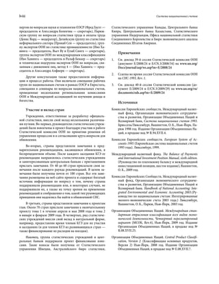 lviii	 Система национальных счетов
пертов по вопросам науки и технологии ОЭСР (Фред Гаулт —
председатель и Алессандра Колекчиа — секретарь), Париж-
скую группу по вопросам статистики труда и оплаты труда
(Денис Ворд — модератор), Делийскую группу по статистике
неформального сектора (Пронаб Сен — председатель), груп-
пу экспертов ООН по статистике промышленности (Иво Ха-
винга — председатель, Вьет Ву и Гулаб Сингх — секретари),
группа экспертов ООН по международным классификациям
(Иво Хавинга — председатель и Ральф Беккер — секретарь)
и техническая подгруппа экспертов ООН по вопросам, свя-
занным с движением лиц, метод 4 — (Иво Хавинга — пред-
седатель и Алессандра Алфиери — секретарь).
Другие консультации также предоставляли информа-
цию в процессе работы. Они включали совещания рабочих
групп по национальным счетам в рамках ОЭСР и Евростата,
совещания и семинары по вопросам национальных счетов,
проведенные несколькими региональными комиссиями
ООН и Международной ассоциацией по изучению дохода и
богатства.
Участие и вклад стран
Учреждения, ответственные за разработку официаль-
ной статистики, внесли свой вклад несколькими различны-
ми путями. Во-первых, руководители статистических учреж-
дений были вовлечены в проект благодаря участию в работе
Статистической комиссии ООН по принятию решения об
управлении процессом и в согласовании круга вопросов для
обновления.
Во-вторых, страны представляли замечания к пред-
варительным рекомендациям, касающимся обновления, в
беспрецедентном объеме. После каждого заседания КГЭ ее
рекомендации направлялись статистическим учреждениям
и заинтересованным центральным банкам с приглашением
прислать замечания. От 40 до 60 стран присылали свои за-
мечания после каждого раунда рекомендаций. В целом за-
мечания были получены почти от 100 стран. Все эти заме-
чания размещены на веб-сайте проекта и содержат богатый
источник информации по вопросу о том, почему страны
поддерживали рекомендации или, в некоторых случаях, не
поддерживали их, а также их точку зрения на применение
рекомендаций и соображения о том, какой тип руководящих
принципов они надеялись бы найти в обновленной СНС.
В-третьих, страны представляли замечания к проектам
глав. Около 70 стран прислали замечания к окончательному
проекту тома 1 в течение апреля и мая 2008 года и тома 2
в январе и феврале 2009 года. В-четвертых, ряд статистиче-
ских учреждений внесли свой вклад в натуральной форме,
например, предоставляя время членам КГЭ для их участия
в заседаниях (и для членов КГЭ из развивающихся стран —
также финансирование их расходов на поездки).
Наконец, группа статистических учреждений и цент­
ральных банков поддержали проект финансовыми взно-
сами. Такие взносы были получены от Статистического
управления Швеции, Австралийского бюро статистики,
Статистического управления Канады, Центрального банка
Кипра, Центрального банка Казахстана, Статистического
управления Нидерландов, Офиса национальной статистики
Соединенного Королевства и Бюро экономического анализа
Соединенных Штатов Америки.
Примечания
1.	 См. доклад 39-й сессии Статистической комиссии ООН
(документ E/2008/24 и E/CN.3/2008/34) на www.un.org/
Docs/journal/asp/ws.asp?m=E/2008/24
2.	 Ссылка во время сессии Статистической комиссии ООН
на СНС-1993, Rev. 1.
3.	 См. доклад 40-й сессии Статистической комиссии (до-
кумент E/2009/24 и E/CN.3/2009/29) на www.un.org/ru/
documents/ods.asp?m=E/2009/24
Источники
Комиссия Европейских сообществ, Международный валют-
ный фонд, Организация экономического сотрудниче-
ства и развития, Организация Объединенных Наций и
Всемирный банк, Система национальных счетов 1993.
Брюссель/Люксембург, Вашингтон, О. К., Нью-Йорк, Па-
риж 1998 год. Издание Организации Объединенных На-
ций, в продаже под № R.94.XVII.4.
Комиссия Европейских cообществ. European System of Ac-
counts 1995 (Европейская система национальных счетов
1995 года). Люксембург, 1999.
Международный валютный фонд. The Balance of Payments
and International Investment Position Manual, sixth edition.
(Руководство по платежному балансу и международной
инвестиционной позиции, шестое издание), Вашингтон,
О. К., 2009 год.
Комиссия Европейских Сообществ, Международный валют-
ный фонд, Организация экономического сотрудниче-
ства и развития, Организация Объединенных Наций и
Всемирный банк. Handbook of National Accounting: Inte-
grated Environmental and Economic Accounting 2003.(Ру-
ководство по национальным счетам: Интегрированные
эколого-экономические счета 2003 года.) Люксембург,
Вашингтон, О. К., Париж, Нью-Йорк, 2003 год.
Организация Объединенных Наций. Международная стан-
дартная отраслевая классификация всех видов эконо-
мической деятельности, Четвертый пересмотренный
вариант (МСОК, Rev.4), Нью-Йорк, 2009 год. Издание
Организации Объединенных Наций, в продаже под №
R.08.XVII.25.
Организация Объединенных Наций. Central Product Classifi-
cation, Version 2. (Классификация основных продуктов,
Версия  2) Нью-Йорк, 2008 год. Издание Организации
Объединенных Наций, в продаже под № E.08.XVII.7.
 