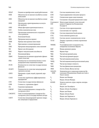 lxii	 Система национальных счетов
СНС Система национальных счетов
СОП Структурированное описание продукта
СПЗ Специальные права заимствования
СПС Соглашение о будущей процентной ставке
Статкомитет
СНГ
Межгосударственный статистический
комитет Содружества Независимых
Государств
ССЗ Система счетов здравоохранения
ССТ Сателлитный счет туризма
СУБД Система управления базой данных
СУЦ Сопоставимый уровень цен
СЭЭС Система эколого-экономических счетов
ТСУП Товарно-страновые условные переменные
(метод)
УФПИК Услуги финансового посредничества,
измеряе­­мые косвенным образом
ФДР Фонды денежного рынка
ФОБ Франко-борт
ЧВД Чистый внутренний доход
ЧВП Чистый внутренний продукт
ЧНД Чистый национальный доход
ЧНРД Чистый национальный располагаемый доход
ЧНС Чистая настоящая стоимость
ЧФИ Частная финансовая инициатива
ЭКШ Элтэто, Кэвеш, Шульц (метод)
ЭСКАТО
ООН
Экономическая и социальная комиссия Ор-
ганизации Объединенных Наций для Азии и
Тихого океана
FP
Индекс цен Фишера
FQ
Индекс объема Фишера
KLEMS Затраты капитала, труда, энергии, материа-
лов, услуг
LP
Индекс цен Ласпейреса
LQ
Индекс объема Ласпейреса
РP
Индекс цен Пааше
РQ
Индекс объема Пааше
ТP
Индекс цен Торнквиста
ТQ
Индекс объема Торнквиста
ОПАР Опцион на приобретение акций работниками
ОПН Обязательство по выплате пособий на основе
начислений
ОПО Обязательство по выплате пособий на основе
ожиданий
ОПП Организации, ориентированные на получе-
ние прибыли
ОФП Общая факторная производительность
ОЭЗ Особая экономическая зона
ОЭСР Организация экономического сотрудниче-
ства и развития
ПБ Платежный баланс
ПВН Программа выпуска евронот
ПИИ Прямые иностранные инвестиции
ПК Приглашение к комментированию
ПМС Программа международных сопоставлений
ПО Проект для обсуждения
ППС Паритет покупательной способности
ПФ Пенсионный фонд
РДФС Руководство по денежно-кредитной и финан-
совой статистике
РПБ Руководство по платежному балансу и меж-
дународной инвестиционной позиции
РСГФ Руководство по статистике государственных
финансов
РСМТУ Руководство по статистике международной
торговли услугами
СВУП Программа «строй, владей, управляй, пере-
давай»
СЗАП Статистика зарубежных аффилированных
предприятий
СГФ Статистика государственных финансов
СИФ Стоимость, страхование, фрахт
СК Страховая корпорация
СМСБУ Совет по международным стандартам бух-
галтерского учета
СМСБУГС Совет по международным стандартам бух-
галтерского учета в государственном секторе
СМТТ Статистика международной торговли товара-
ми: концепции и определения
 