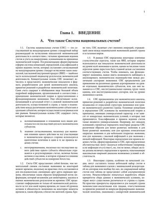 1
1.1.  Система национальных счетов (СНС) — это со-
гласованный на международном уровне стандартный набор
рекомендаций по исчислению показателей экономической
деятельности в соответствии с четкими правилами ведения
счетов и учета на макроуровне, основанными на принципах
экономической теории. Эти рекомендации сформулированы
в форме системы концепций, определений, классификаций и
правил ведения счетов, которые составляют согласованный
на международном уровне стандарт исчисления таких пока-
зателей, как валовой внутренний продукт (ВВП) — наиболее
часто используемый индикатор результатов экономической
деятельности. Концептуальная основа СНС позволяет ис-
числять и представлять экономические показатели в фор-
мате, разработанном для целей экономического анализа,
принятия решений и разработки экономической политики.
Сами счета содержат в обобщенном виде большой объем
подробной информации, организованной в соответствии с
принципами экономической теории и представлениями о
функционировании экономики. Они обеспечивают всеох-
ватывающий и детальный отчет о сложной экономической
деятельности, осуществляемой в стране, а также о взаимо-
действии между различными экономическими субъектами и
группами субъектов, которое осуществляется на рынках или
вне рынков. Концептуальная основа СНС содержит счета,
которые являются:
a.  всеохватывающими в отношении всех видов дея-
тельности и их последствий для всех экономических
субъектов;
b.  взаимно согласованными, поскольку для выявле-
ния влияния одного действия на все участвующие
в экономическом процессе стороны используются
идентичные величины и одни и те же правила ве-
дения счетов;
c.  интегрированными, поскольку все последствия од-
ного действия одного субъекта обязательно отра-
жаются в результирующих счетах, включая баланс
активов и пассивов, в котором отражается влияние
действий субъектов на измерение богатства.
1.2.  Счета СНС представляют собой больше, чем мо-
ментальный снимок состояния экономики на некоторый
момент времени, поскольку на практике счета составляются
для последовательно сменяющих друг друга периодов вре-
мени, обеспечивая таким образом непрерывный поток ин-
формации, который незаменим для мониторинга, анализа и
оценки экономических результатов во времени. СНС предо-
ставляет информацию не только об экономической деятель-
ности за тот или иной период времени, но также об уровнях
активов и обязательств экономики на некоторые моменты
времени и, таким образом, о богатстве жителей страны. Кро-
ме того, СНС включает счет внешних операций, отражаю-
щий связи между национальной экономикой данной страны
и остальным миром.
1.3.  В рамках СНС определены некоторые ключевые
статистические агрегаты, такие как ВВП, которые широко
используются как показатели экономической деятельности
на уровне всей экономики в целом, однако исчисление таких
агрегатов давно перестало быть главной целью составления
соответствующих счетов. Чтобы понимать, как функцио-
нирует экономика, важно иметь возможность наблюдать и
анализировать экономическое взаимодействие между раз-
личными секторами экономики. СНС предназначена для
применения на различных уровнях агрегирования: на уров-
не отдельных экономических субъектов, или, как они на-
зываются в СНС, институциональных единиц; групп таких
единиц, или институциональных секторов; или на уровне
экономики в целом.
1.4.  СНС предназначена для экономического анализа,
принятия решений и разработки экономической политики
независимо от отраслевой структуры экономики или уров-
ня экономического развития страны. Основные концепции
и определения СНС основаны на экономической теории и
принципах, имеющих универсальный характер, и не зави-
сят от конкретных экономических условий, в которых они
применяются. Классификации и правила ведения счетов
также являются универсальными. Например, нет никаких
оснований стремиться определять некоторые разделы СНС
различным образом для менее развитых экономик и для
более развитых экономик; или для крупных относительно
закрытых экономик и для небольших открытых экономик;
или для экономик с высокой инфляцией и для экономик с
низкой инфляцией. Некоторые определения или правила ве-
дения счетов, сформулированные в СНС, при определенных
обстоятельствах могут оказаться избыточными (например,
если инфляция отсутствует), но, тем не менее, общая систе-
ма должна включать определения и правила, охватывающие
максимально широкий диапазон возможных условий и об-
стоятельств.
1.5.  Некоторые страны, особенно на начальной ста-
дии, могут составлять только небольшой набор счетов и
таблиц для экономики в целом с минимальной дезагрегаци-
ей по секторам или вообще без нее, но сокращенный набор
счетов или таблиц не представляет собой альтернативную
систему. Нецелесообразно попытаться выработать общие
приоритеты сбора данных в экономических условиях, ко-
торые могут существенно различаться от страны к стране.
На практике приоритеты определяются для каждой страны
экономистами-аналитиками или лицами, ответственными
за принятие решений по вопросам формирования экономи-
ческой политики, знакомыми с конкретной экономической
Глава 1. Введение
А.  Что такое Система национальных счетов?
 