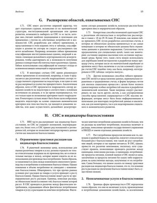 Введение	 13
1.71.  СНС имеет достаточно широкий характер, что
дает отдельным странам, независимо от их экономической
структуры, институциональной организации или уровня
развития, возможность выбирать из СНС те ее части, кото-
рые они считают наиболее подходящими и полезными для
применения с учетом их собственных потребностей и воз-
можностей. СНС разработана для гибкого применения, и
представленные в этом издании счета и таблицы, классифи-
кации и деление на секторы не следует рассматривать как
нечто незыблемое. Например, возможно гибкое применение
классификации институциональных единиц, операций и ак-
тивов с помощью дальнейшего агрегирования или дезагреги-
рования, чтобы адаптировать их к возможности получения
данных и конкретным обстоятельствам в различных странах.
Гибкое использование классификаций не означает отхода от
основополагающих концепций и определений СНС.
1.72.  В некоторых случаях СНС прямо рекомендует
гибкое применение ее положений, например, в главе 4 пред-
лагаются два различных способа подразделения сектора го-
сударственного управления на подсекторы, и ни один из них
не рассматривается в качестве приоритетного. Аналогичным
образом, хотя в СНС предлагается подразделять сектор до-
машних хозяйств на подсекторы в соответствии с основным
источником их доходов, в то же время подчеркивается, что
это только один из возможных критериев такого подразделе-
ния. В некоторых случаях может быть более целесообразным
выделять подсекторы на основе социально-экономических
критериев или типа местности, где находятся домашние хо-
зяйства, или даже осуществлять дальнейшее дезагрегиро-
вание сектора домашних хозяйств, используя два или более
критериев вместе иерархическим образом.
1.73.  Конкретные способы возможной адаптации СНС
к различным обстоятельствам и потребностям рассмотре-
ны в главах с 18 по 29. В главе 29 пояснено, как можно гиб-
ко применять СНС путем разработки сателлитных счетов, в
которых не обязательно должны применяться те же самые
концепции и которые не обязательно должны быть ограни-
чены данными в денежном выражении. Сателлитные счета
предназначены для специальных целей, таких как монито-
ринг состояния здоровья населения или состояния окружа-
ющей среды. Кроме того, такие счета можно использовать
для апробации новой методологии и разработки новых про-
цедур учета, которые после их окончательной апробации со
временем могут быть включены в состав основной структу-
ры счетов СНС подобно тому, как была, например, интегри-
рована в СНС таблица «затраты-выпуск».
1.74.  Другим возможным способом гибкого примене-
ния СНС является представление данных, первоначально от-
раженных в традиционных счетах, в форме матрицы счетов
для анализа социальных процессов с целью более полного
удовлетворения особых потребностей анализа и разработки
экономической политики. Такие матрицы следует рассмат­
ривать не как части других систем, а как альтернативные
способы представления содержащегося в СНС массива ин-
формации, которые могут быть более информативными и
полезными для некоторых потребителей данных и аналити-
ков, как для мониторинга, так и для моделирования социаль-
ного и экономического развития.
G.  Расширение областей, охватываемых СНС
H.  СНС и индикаторы благосостояния
1.75.  ВВП часто рассматривают как индикатор благо-
состояния, но СНС не содержит положений, подтверждаю-
щих это, более того, в СНС принят ряд положений и догово-
ренностей, которые не позволяют интерпретировать данные
счетов как показатели благосостояния.
1.	Ограничения трактовки расходов как
индикатора благосостояния
1.76.  В рыночной экономике цены, используемые для
оценки различных товаров и услуг, должны отражать не толь-
ко относительные издержки на их производство, но и относи-
тельные выгоды и пользу, которые можно извлечь из их ис-
пользованиядляпроизводстваипотребления.Такимобразом,
устанавливаетсясвязьмеждуизменениемсовокупногопроиз-
водства и потребления и изменением благосостояния. Однако
изменения в объеме потребления не совпадают с изменени-
ями благосостояния. Общепринято, что при прочих равных
условиях рост расходов на товары и услуги приводит к росту
благосостояния. Однако благосостояние может расти не про-
порционально росту расходов. Единица, понесшая расходы,
не обязательно является именно той, благосостояние которой
растет. В СНС проводится различие между фактическим по-
треблением, отражающим объем фактически потребленных
товаров иуслуг, и расходами на конечное потребление. Факти-
ческое конечное потребление домашних хозяйств больше, чем
их расходы на конечное потребление, поскольку включает и
расходы, понесенные органами государственного управления
и НКОДХ от имени отдельных домашних хозяйств.
1.77.  Рост потребления продуктов питания кем-то, жи-
вущим в крайней бедности, вероятно, повлечет относительно
больший рост благосостояния, чем такой же рост потребле-
ния людей, которые и так хорошо питаются. В СНС, однако,
провести это различие невозможно, поскольку, хотя суще-
ствуют правила, позволяющие проводить различие между
единицами, понесшими расходы, и единицами, потребивши-
ми продукты питания, основой оценки в СНС является цена,
заплаченная за продукты питания без каких-либо корректи-
ровок на качественные выгоды, полученные от их потребле-
ния. Самое большее, что можно сказать по поводу трактовки
расходов как индикатора благосостояния, это то, что влияние
роста расходов на увеличение благосостояния может быть су-
щественно низким.
2.	Неоплачиваемые услуги и благосостояние
1.78.  Границы сферы производства в СНС определены
таким образом, что они не включают услуги, произведенные
и потребленные домашними хозяйствами, за исключением
 