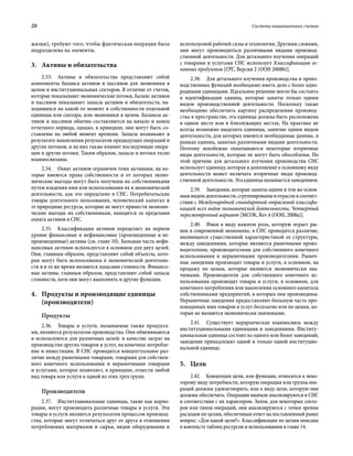 20	 Система национальных счетов
жизни), требуют того, чтобы фактическая операция была
подразделена на элементы.
3.	 Активы и обязательства
2.33.  Активы и обязательства представляют собой
компоненты баланса активов и пассивов для экономики в
целом и институциональных секторов. В отличие от счетов,
которые показывают экономические потоки, баланс активов
и пассивов показывает запасы активов и обязательств, на-
ходящихся на какой-то момент в собственности отдельной
единицы или сектора, или экономики в целом. Балансы ак-
тивов и пассивов обычно составляются на начало и конец
отчетного периода, однако, в принципе, они могут быть со-
ставлены на любой момент времени. Запасы возникают в
результате накопления результатов предыдущих операций и
других потоков, и на них также влияют последующие опера-
ции и другие потоки. Таким образом, запасы и потоки тесно
взаимосвязаны.
2.34.  Охват активов ограничен теми активами, на ко-
торые имеются права собственности и от которых эконо-
мические выгоды могут быть получены их собственниками
путем владения ими или использования их в экономической
деятельности, как это определено в СНС. Потребительские
товары длительного пользования, человеческий капитал и
те природные ресурсы, которые не могут принести экономи-
ческие выгоды их собственникам, находятся за пределами
охвата активов в СНС.
2.35.  Классификация активов определяет на первом
уровне финансовые и нефинансовые (произведенные и не-
произведенные) активы (см. главу 10). Большая часть нефи-
нансовых активов используется в основном для двух целей.
Они, главным образом, представляют собой объекты, кото-
рые могут быть использованы в экономической деятельно-
сти и в то же время являются запасами стоимости. Финансо-
вые активы, главным образом, представляют собой запасы
стоимости, хотя они могут выполнять и другие функции.
4.	Продукты и производящие единицы
(производители)
Продукты
2.36.  Товары и услуги, называемые также продукта-
ми, являются результатом производства. Они обмениваются
и используются для различных целей: в качестве затрат на
производство других товаров и услуг, на конечное потребле-
ние и инвестиции. В СНС проводится концептуальное раз-
личие между рыночными товарами, товарами для собствен-
ного конечного использования и нерыночными товарами
и услугами, которое позволяет, в принципе, отнести любой
вид товара или услуги к одной из этих трех групп.
Производители
2.37.  Институциональные единицы, такие как корпо-
рации, могут производить различные товары и услуги. Эти
товары и услуги являются результатом процессов производ-
ства, которые могут отличаться друг от друга в отношении
потребляемых материалов и сырья, видов оборудования и
используемой рабочей силы и технологии. Другими словами,
они могут производиться различными видами производ-
ственной деятельности. Для детального изучения операций
с товарами и услугами СНС использует Классификацию ос-
новных продуктов [CPC, Версия 2 (ООН 2008b)].
2.38.  Для детального изучения производства и произ-
водственных функций необходимо иметь дело с более одно-
родными единицами. Идеальное решение могло бы состоять
в идентификации единиц, которые заняты только одним
видом производственной деятельности. Поскольку также
необходимо обеспечить картину распределения производ-
ства в пространстве, эта единица должна быть расположена
в одном месте или в близлежащих местах. На практике не
всегда возможно выделить единицы, занятые одним видом
деятельности, для которых имеются необходимые данные, в
рамках единиц, занятых различными видами деятельности.
Поэтому неизбежно охватываются некоторые вторичные
виды деятельности, которые не могут быть обособлены. По
этой причине для детального изучения производства СНС
использует единицу, которая в дополнение к основному виду
деятельности может включать вторичные виды производ-
ственной деятельности. Эта единица называется заведением.
2.39.  Заведения, которые заняты одним и тем же основ-
нымвидомдеятельности,сгруппированывотрасливсоответ-
ствии с Международной стандартной отраслевой классифи-
кацией всех видов экономической деятельности, Четвертый
пересмотренный вариант [МСОК, Rev.4 (ООН, 2008а)].
2.40.  Имея в виду важную роль, которую играет ры-
нок в современной экономике, в СНС проводится различие,
являющееся существенной характеристикой ее структуры,
между заведениями, которые являются рыночными произ-
водителями, производителями для собственного конечного
использования и нерыночными производителями. Рыноч-
ные заведения производят товары и услуги, в основном, на
продажу по ценам, которые являются экономически зна-
чимыми. Производители для собственного конечного ис-
пользования производят товары и услуги, в основном, для
конечного потребления или накопления основного капитала
собственниками предприятий, в которых они произведены.
Нерыночные заведения предоставляют большую часть про-
изводимых ими товаров и услуг бесплатно или по ценам, ко-
торые не являются экономически значимыми.
2.41.  Существует иерархическая взаимосвязь между
институциональными единицами и заведениями. Институ-
циональная единица состоит из одного или более заведений;
заведение принадлежит одной и только одной институцио-
нальной единице.
5.	Цели
2.42.  Концепция цели, или функции, относится к неко-
торому виду потребности, которую операция или группа опе-
раций должны удовлетворить, или к виду цели, которую они
должны обеспечить. Операции вначале анализируются в СНС
в соответствии с их характером. Затем, для некоторых секто-
ров или типов операций, они анализируются с точки зрения
расходов по целям, обеспечивая ответ на поставленный ранее
вопрос: «Для какой цели?». Классификация по целям описана
в контексте таблиц ресурсов и использования в главе 14.
 