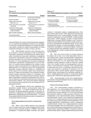 Общий обзор	 27
туральной форме. На стороне использования регистрируют-
ся те же самые виды трансфертов. Поскольку эти трансфер-
ты для одних секторов регистрируются на стороне ресурсов,
а для других секторов на стороне использования, их точное
содержание варьируется от одного сектора к другому.
2.96.  Целесообразно пояснить здесь некоторые дета-
ли по вопросу о том, как отражаются в СНС отчисления на
социальное страхование. Хотя работодатели обычно произ-
водят отчисления на социальное страхование в программы
социального страхования от имени их служащих, в СНС эти
платежи отражаются так, как если бы они производились ра-
ботникам, а те затем производили отчисления в программы
социального страхования. В национальных счетах это озна-
чает, что сначала они регистрируются как элемент оплаты
труда на стороне использования счета образования доходов
работодателей и на стороне ресурсов счета распределения
первичных доходов домашних хозяйств (с поправкой на
оплату труда в счете остального мира). Затем они регистри-
руются на стороне использования счета вторичного распре-
деления доходов домашних хозяйств (и, возможно, счета
остального мира) и на стороне ресурсов секторов, управля-
ющих программами социального страхования. Все отчисле-
ния на социальное страхование работодателями отражаются
аналогичным образом. Этот метод регистрации операций,
как если бы они шли по другому пути, часто называется «пе-
ремаршрутизацией».
2.97.  Балансирующей статьей счета вторичного рас-
пределения доходов является располагаемый доход. Для
домашних хозяйств — это доход, который может быть ис-
пользован для финансирования расходов на конечное по-
требление и сбережение. Для нефинансовых корпораций и
финансовых корпораций располагаемый доход — это доход
(не распределенный собственникам акций), остающийся по-
сле выплаты налогов на доход.
Счет перераспределения доходов в натуральной
форме
2.98.  Имея в виду особый характер этих операций,
этот счет важен только для сектора государственного управ-
ления, сектора домашних хозяйств и НКОДХ. Социальные
трансферты в натуральной форме включают два других
элемента в отражении процесса перераспределения. Пер-
вый элемент представляет собой нерыночное производство
индивидуальных услуг, осуществляемое сектором государ-
ственного управления и сектором НКОДХ, а второй элемент
представляет собой покупки сектором государственного
управления и сектором НКОДХ товаров и услуг с целью не-
посредственной передачи их домашним хозяйствам бесплат-
но или по экономически незначимым ценам. В счете пере-
распределения доходов в натуральной форме (таблица 2.5)
социальные трансферты в натуральной форме отражаются
на стороне ресурсов для домашних хозяйств и на стороне
использования для сектора государственного управления и
сектора НКОДХ.
2.99.  Цель этого счета состоит из четырех элементов.
Во-первых, она состоит в том, чтобы представить более яс-
ную картину роли сектора государственного управления в
предоставлении товаров и услуг отдельным домашним хо-
зяйствам. Во-вторых, этот счет обеспечивает более полное
измерение дохода домашних хозяйств. В-третьих, данные
этого счета создают основу для международных сопостав-
лений и сопоставлений во времени, когда экономические
и социальные институты и механизмы значительно разли-
чаются или меняются со временем. В-четвертых, этот счет
представляет более полную картину процесса перераспре-
деления между подсекторами или группами домашних хо-
зяйств. Перераспределение доходов в натуральной форме
представляет собой третью фазу распределения доходов.
2.100.  Балансирующей статьей счета перераспределе-
ния доходов в натуральной форме является скорректирован-
ный располагаемый доход.
Счета использования доходов
2.101.  Счет использования доходов составляется в
двух вариантах: счет использования располагаемого дохо-
да (таблица 2.6) и счет использования скорректированного
располагаемого дохода (таблица 2.7). В счете использования
располагаемого дохода на стороне ресурсов отражается ба-
лансирующая статья (располагаемый доход), являющаяся
заключительной статьей в счете вторичного распределения
доходов. В счете скорректированного располагаемого дохода
на стороне ресурсов регистрируется балансирующая статья
(скорректированный располагаемый доход), являющаяся
заключительной статьей счета перераспределения доходов
в натуральной форме. Оба счета показывают, как для секто-
ров, осуществляющих расходы на конечное потребление (го-
сударственного управления, НКОДХ и домашних хозяйств),
располагаемый доход и скорректированный располагаемый
Таблица 2.4
Счет вторичного распределения доходов
Использование Ресурсы
Сальдо первичных доходов
Текущие трансферты Текущие трансферты
Текущие налоги на доходы,
имущество и т. д.
Текущие налоги на доходы,
имущество и т. д.
Чистые отчисления на социальное
страхование
Чистые отчисления на социальное
страхование
Социальные пособия, кроме
социальных трансфертов в
натуральной форме
Социальные пособия, кроме
социальных трансфертов в
натуральной форме
Другие текущие трансферты Другие текущие трансферты
Располагаемый доход
Таблица 2.5
Счет перераспределения доходов в натуральной форме
Использование Ресурсы
Располагаемый доход
Социальные трансферты
в натуральной форме
Социальные трансферты
в натуральной форме
Скорректированный
располагаемый доход
 