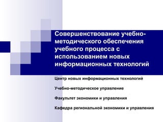 Совершенствование учебно-
методического обеспечения
учебного процесса с
использованием новых
информационных технологий
Центр новых информационных технологий
Учебно-методическое управление
Факультет экономики и управления
Кафедра региональной экономики и управления
 