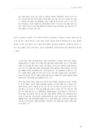 Ⅱ. 남양연구소위원회

면서 그렇게 해보고 싶기도 하고 그래서 또 실력있는 사람하고 위에사람하고 차이가 나니까 그러
면서 그런거에 대한 이제 자부심 같은게 이런게 공부도 하고 책도 많이 보고 그런것이 하고 싶었
고. 그다음에 이제 이쪽에 사실 올라올때는 그래도 이쪽에 좀 연구소니까는 인제 그기 하고 거의
좀 안 비슷하겠나, 비슷하지 않겠나라고 생각을 했는데 오히려 그기 보다도 되게 굉장히 일이 단순
하고. 사실은 여기서도 한 몇 개월 배워야만 연구실에 한 일년 넘게 해야만 하는 일이지만 그기
보다는 훨씬 더 단순하고 되게. -N42

연구직 노동자들은 대부분 자기 업무에 창의력이 필요하다고 생각하고 있지만, 대략 다섯 명
중 한 명 꼴로 그렇지 않다고 느끼고 있다. 이들은 ‘본래의 업무’에 창의력을 쏟고 싶고, 쏟아야
하지만, 도저히 그럴 엄두도 낼 수 없을 만큼 바쁘고 단조로운 일상에서 스트레스를 받는다. 그
리고 이런 상황은 당장 눈에 보이는 성과나 돈벌이에만 급급한 회사의 태도 때문이라고 인식하
고 있다.
네, 어떤 경우는 엄청 스트레스를 받아요. 의욕도 점점 없어지고. 저희같은 경우는 차종, 처음에는
차종개발 하면서, 아, 재밌다. 제가 만약에 어떤 안을 내면은 설계에 적용이 되서, 아, 이게 생산에
적용이 되서 테스트를 해서 평가가 나오는 거에 대해서, 그런 뭐, 성과 지향적인 그런게 있어야 되
는데, 이게 거기 업무에 다른 업무에 시달리다보면은 의욕도 없어지고, 쳇바퀴 돌리듯이 그런 반복
되는 생활을 하다보면 무감각해지는거죠. 그런게 있다보니깐 . 회사 입장에서도 안 좋은거고. 그런
데 그 부분에 대해서 신경을 써서 관리 하는게 아니고 지금 급한, 지금같은 경우는 급한 일에 대
해서만 업무 로드를 가하니깐. 어떻게 사람이 일을 하는거지, 어떻게, 업무 성과에 대해서만 평가를
하려다보니깐. 다들 업무를 하는데 힘들어하는거죠. -N12
너무나 많은 업무로 인해서, 생각을 할 시간이 좀 많이 부족해요. 생각한다는게 사치죠. 모르겠어
요. 왜, 왜. 이렇게. 그러니깐 위에서 돈벌이에만 급급해서, 단기적인 안목만 보는 것 같아요. 장기
적으로 왜냐면 노하우가 나올라면 한 4년, 저도, 한 4년? 4년 됐나? 4년 조금 안 됐나? 아 4년
조금 됐구나. 4년 되니깐, 아, 이제 조금 설계를 하면 잘 할 수 있겠다. 내가 여기 처음 와서, 처음
와서 그냥 PM을 했으니깐 난 막 설계했거든요. 맨땅에 헤딩하는 식으로 했는데, 아, 이제 조금 하
면 좀 하겠다 라고 했는데, 근데 한 10년 정도 내공이 쌓이면 그때부터 이제 크리에이티브 한게
나오죠. 한 곳에 계속, 계속 하다보면 크리에이티브한게 좀 나와요. 근데 여기서는 크레이이티브한
제품들을 만들기 위한 연구원들한테 충분한 휴식과 그런게 없어요. 없고, 단기적으로. 이렇게 하면
우리 회사가 단기적으로는 이렇게 올라왔는데, 장기적으로 가면 이렇게 힘이 딸려서, 이렇게 떨어
질 것 같아요. -N17

99

 