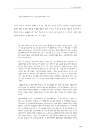 Ⅱ. 남양연구소위원회

사실 여기올라와가지고는 그런거는 별로 없어요 -N42

그러나 연구직 노동자들 중에서도 자신의 전문적인 지식과 기술을 기반으로 일하면서 보람을
찾고자 했던 포부의 좌절을 경험한 이들이 있다. 그들은 ‘자동차를 만들러 왔는데 보고서와 그
래프를 만들고 있다’라거나, ‘설계 분야의 달인이 되고 싶었는데 정작 내 실력이 아니라 아랫
사람을 갈구면서 성과를 내고 있다’라고 한다.
저는 어릴 적부터 되게 뭐 만들고 하는 걸 되게 좋아해 가지고. 만들기 이런거 상도 많이 타가지
고. 이런 걸 하면 되게 시간 가는 줄도 모르고 되게 몰입이 되고 그래서... 아 자동차를 되게 좋아
해요. 그래서 이제 그런 기대를 가지고 입사를 한 거죠. 회사도 저를 선택했겠지만 저도 사실 회사
를 선택해서, 여러 회사 중에 여기가 제일 내가 즐겁게 일 할 수 있는 데가 아닐까... 이렇게 와서
들어 왔는데 실상은 이제 자동차를 만들기보다는 보고서를 만들고 있고~ 그래프를 만드는 일을
하고 있으니깐...-N01
달인이 되고싶었어요. 달인이 되고 싶은데... 과장만 되도, 자기 본업하기는 맨날... 쪼아가지고 일
종합하고있고. 관리자 마인드가, 내가 열심히 하는 거보다 내 밑에 넘들을 갈구는게 더 잘하는게
더 성과 많이 나오더라, 그런 생각들 막 하고있고. 그래서, 전문가 이런 사람들은 다 보면 시험팀
가있어요. 우리 설계 보면 카티야는 용역 쓰고 있고, 할 시간도 없고. 지금 내가 한 5년 들어가지
고 내가 늘은 스킬 가지고는, 내가 앞 차종했던 백데이터 가지고, 위에서는 야 이거 뭐 어떠냐, 종
합해서 찾아오는거 빨리하고... 내가 설계적으로 나아진건 하나도 없고, 스킬만 있고, 창의적인 솔루
션이나 설계 고민해 본 적도 없고, 아직까지 뭔지도 모르고... 위에 아는 사람도 없고, 위에서 스킬
의... 과장 차장급들이 가지고 있는 스킬은 내보다 업체를 더 빡씨게 쪼인다는 스킬 밖에 없고.
-N02
시험같은거 하는 거 굉장히 좋아하거든요. 그러니깐 시험같은 것도 굉장히 할 것 같고 그랬는데 막
상 그 시험을 하는 일이 제가 생각했던 거랑 많이 틀리더라고요. 근까 좀 자동차라는게 몸으로 느
끼는게 굉장히 많은건데 윗분들은 그걸 설명을 해드리려면 그걸 몸으로 느꼈던 걸 보고서로 만들
어가지고 올려야 되니깐. 굉장히 평소에 기대했던 일과는 틀린 방향으로 갔던 것들이 있었죠.
-N23
연구소하면 R&D 잖아요 , R&D Research 하고 Development데 그 리서치 쪽은 조금 그 못하고 있
다고 저는 지금 생각이 되거든요. 거의 디벨럽 쪽만 하고 있는거 같은데 뭐 개인적으로 그런게 조
금 아쉬워요, (…) 안좋게 얘기하면 다람쥐 챗바퀴 돌 듯이 이차종 끝나면 다음차종 똑같은 시험을
반복하고 그런식으로 지금 업무가 흘러가고 있거든요, 그러다 보니까 뭐 개인적으로 그.. 자기 개발
이라 그러잖아요, 조금 조금 더 뭔가 다른일을 해하고 그런게 없이 그까 요 업무 플로우 하나만
딱 알고 있으면은 계속 그것만 써먹다 보니까 조금 처음에 왔을 때는 상당히 의욕도 있고 아.. 뭐
잘해야겠구나 그런것도 있었는데 요즘은 보다 보니깐 계속 그업무만 하고 있는거에요, 어떤 조금더
낳은 방향으로 개선되고 그런거 없이 똑같은 업무가 계속 반복적으로 흘러 나가고 있는 조금 지치
는 것도 좀 있더라구요, 근데 뭐 지금 제가 이 업무에 대해서 불만이 있고 그런건 없는데 만족은

103

 