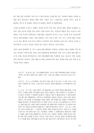 Ⅱ. 남양연구소위원회

1차 사업 설문 조사에서 ‘나의 모든 노력과 업적을 고려할 때, 나는 직장에서 제대로 존중과 신
임을 받고 있다.’라는 항목에 대해 ‘매우 그렇다’ 또는 ‘그렇다’라고 응답한 경우는 전체 중
48.73%, 연구직 중 51.35%, 생산직 중 42.32%, 일반직 중 54.87%였다.
노력과 업적대비 지지도는 대체로 직군별 차이가 약간 있긴 하지만, 50% 내외의 응답률을 보
였다. 나름 존중과 신임을 받고 있다고 답한 이들의 경우, 이정도면 괜찮지 혹은 이정도도 어딘
데하는 식의 인식에 갇혀있거나, 어쩔수없는 현실이라 여기며 스스로 득도한 듯이 무념무상의
맘으로 별무상관없이 지내는 것을 반영하는 것이 아닌가 싶다. 이는 자기 노동에 대한 소외를
스스로 하는 형국과 크게 다르지 않다고 여겨진다. 다른 측면에서 보면 다른 이들의 노동을 소
외시키면서 스스로는 존중과 신임을 받고 있다고 여길지도 모를 일이다.
실제 노력과 업적대비 즉, 자기 노동에 대해 배려받지 못하다고 응답한 이들은 대체로 다른 회
사로 이직하기 여의치 않은 현실, 실제 담당업무별 업무하중의 다름, 자기 노동에 대한 배려 부
재 및 미흡, 과도한 업무하중으로 인한 개인상황에 대한 무배려와 갈등, 진급으로 인한 고용불
안과 상급자의 성과독식, 업무 해태 및 쏠림, 표리부동식의 불신, 학력에 의한 진급 차별 등 을
주요한 이유로 꼽았다.
N_02_217

@ 에...음...그냥... 그런 바램밖에 없어요. 그냥 뭐 다들 비슷할꺼에요. 좋아서 하고있는

거보다는, 딴거하자니 할꺼도 없고, 협력사 가자니 그것도 싫고 쪽팔리고, 공사가자니 공사도 뭐 그
렇고.
N_02_311

@ 그...그 모르겠어요. 다른 팀이나 타팀, 다른 데 하고 있는 거 보면, 자기는 이 일

안하고 피해있으니까, 우리는 느그들 하는건 모르겠고, 설계만 매달아놓고 피 쪽쪽 빨아먹고 있는
거죠.
N_11_057

@ 그거는 그정도...일단은 그때 말씀드렸던 것과 반댄데. 열심히 일을 했어요. 잘 몰

라주고 그다음에 과정은 대개 열심히 했는데 결과가 안좋다고 그래서 과정까지 다 무시당하고 이
런 경우나. 아니면은 그 며칠전에 임신했다고 그랬는데, 와이프가 출산을 했는데 그 전에 집사람이
조금 몸이 많이 안좋았었어요. 그래가지고 임신중독증이 생길지도 모른다고 그래서 유산이 될지도
모른다고 이런 얘기를, 의사선생님들은 대개는 보통은 나쁜 얘기를 모든 경우를 다 얘기해주시기
때문에. 왜냐하면 그런 얘기를 안하면 자기 책임이 되니깐. 그걸 듣고 이제 심란해갖고 아, 이제 약
간 그렇게 일을 하는 도중에 그렇게 이러이러한 이유 때문에 일찍 가야된다거나 뭐 이런이런 일이
있어서 제가 일에서 좀 빠졌으면 좋겠다든가 그렇게 얘기를 했는데 이제 막 ‘너는 뭐, 그 일이
하기 싫다고 얘기를 해라’, 그 일마저도 핑계로 그렇게 인식을 하시니까는. 그때는 참 이 회사를
다녀야 되나 이런 생각이 들고 그런... 모르겠어요. 나중에는 그 오해를 풀기는 풀었는데요. 나중에
는 이렇게 그렇게 심각한 상황이란거는 저만 알고 있는 거잖아요. 집사람이 그렇게 아프다는 얘기
를, 보통 가정사 얘기를 잘 안하고 그러니깐. 그래서 이래서 그러니까는 일에서 좀 빠졌으면 좋겠
다 는 얘기를 했는데 전후사정을 잘 모르니깐 일이 힘든데 제가 지금 빠지려고 하는게 그런 핑계

153

 
