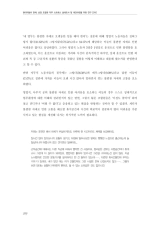 현대자동차 판매, 남양 조합원 직무 스트레스 실태조사 및 대안마련을 위한 연구 [2차]

‘내 업무는 불편한 자세로 오랫동안 일을 해야 한다’는 질문에 대해 영업직 노동자들은 전혀그
렇지 않다(11.63%)와 그렇지않다(72.54%)라고 84.17%에 해당하는 이들이 불편한 자세로 인한
어려움은 없다고 응답하였다. 그러나 영업직 노동자 5명중 1명꼴로 운전으로 인한 불편함을 호
소하였는바, 이는 운전으로 이동하는 거리와 시간이 단속적이긴 하지만, 실제 운전으로 인한 허
리와 목 등 근골격계 질환의 통증을 겪었던 경험을 어떻게 이해하고 대응해 왔는가를 반영한다
고 할 수 있다.
반면 사무직 노동자들의 경우에는 그렇다(38.38%)와 매우그렇다(9.09%)라고 답한 이들이
47.47%로 절반에 가까운 이들이 오랜 시간 앉아서 일하면서 겪는 불편한 자세의 고통을 호소
하였다.
영업직, 사무직 공히 불편한 자세로 인한 어려움을 호소하는 이들의 경우 스스로 상대적으로
업무환경에 대한 이해와 권리인식이 있는 반면, 그렇지 않은 조합원들은 ‘이정도 쯤이야’ 하며
참고 견디거나 ‘어쩔 수 없다’고 순응하고 있는 현실을 반영하는 것이라 할 수 있겠다. 게다가
불편한 자세로 인한 고통을 해소할 휴식공간과 시간의 확보역시 충분하지 않아 어려움을 가중
시키고 있는 현실을 개선해 나가는 의식적인 노력이 필요하다.
저희는 운전만 해서 하체가 부실하거든요. 하루에 한 시간이라도 체력을 보강해야죠.
장시간 앉아 있다보니까 요통이 생기고, 아침에 일어나보면 뒷목도 뻣뻣한 느낌으로 출근하는게 늘
일상이니까 어쩝니까 참고 견디면선 일해야죠...
근무공간에 대해서는 다른 직군에 비해서 열악한 건 사실이죠. 정비같은 경우는 사업공간마다 휴게
소나 그런게 다 설치가 되어있죠. 영업직은 흩어져 있으니깐 그런걸 구비하는건 쉽지 않죠. 지금
노사협의로 간단한 운동기구를 설치하라고 한 건 들어가 있는데……. 다른덴 회사건물인데 우리는
거의 다 임대죠. 내가 있던 데는 자가 건물인데도 그런 시설은 전혀 신경쓰지도 않고……. 그렇다
보면 임대는 상황이 어떠한지 뻔하죠. 쉴 수 있는 쇼파같은 것도 없으니깐.

200

 