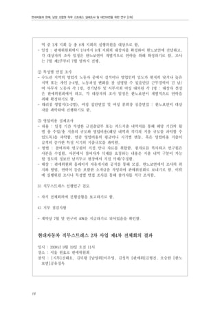 현대자동차 판매, 남양 조합원 직무 스트레스 실태조사 및 대안마련을 위한 연구 [2차]

역 중 1개 지회 등 총 8개 지회의 실행위원을 대상으로 함.
- 일정 : 판매위원회에서 7/4까지 8개 지회의 대상자를 확정하여 한노보연에 전달하고,
각 대상자의 조사 일정은 한노보연이 개별적으로 연락을 취해 확정하기로 함. 조사
는 7월 제2주부터 7월 말까지 진행.
② 특성별 면접 조사
- 수도권 지역의 영업직 노동자 중에서 실적이나 영업인력 밀도가 현저히 낮거나 높은
지역 또는 개인 2~4명, 노동과정 변화를 잘 설명할 수 있을만큼 근무경력이 긴 남/
여 사무직 노동자 각 1명, 경기남부 및 서부지회 여성 대의원 각 1명 : 대상자 선정
은 판매위원회에서 하고, 각 대상자의 조사 일정은 한노보연이 개별적으로 연락을
취해 확정하기로 함.
- 대리점 영업직(1~2명), 여성 집단면접 및 여성 분회장 심층면접 : 한노보연이 대상
자를 파악하여 진행하기로 함.
③ 영업비용 실제조사
- 내용 : 일정 기간 작성한 금전출납부 또는 카드지출 내역서를 통해 해당 기간의 월
별 총 수입/총 지출의 규모와 영업비용(해당 내역과 각각의 지출 규모를 파악할 수
있도록)을 파악함. 연중 영업비용의 평균이나 시기별 변동, 혹은 영업비용 지출이
급격히 증가한 특정 시기의 지출규모를 파악함.
- 방법 : 참여자와 연구원이 직접 만나 자료를 취합함. 원자료를 복사하고 연구원은
사본을 수집함. 사본에서 참여자가 삭제를 요청하는 내용은 지출 내역 구분이 가능
할 정도의 정보만 남겨두고 현장에서 직접 삭제/수정함.
- 대상 : 판매위원회 홈페이지 자유게시판 공지를 통해 모집. 한노보연에서 조사의 취
지와 방법, 연락처 등을 포함한 소개글을 작성하여 판매위원회로 보내기로 함. 이밖
에 실행위원 조사나 특성별 면접 조사를 통해 참가자를 적극 조직함.
3) 직무스트레스 선행연구 검토
- 차기 전체회의에 진행상황을 보고하기로 함.
4) 지부 점검사항
- 계약상 7월 말 연구비 40%를 지급하기로 되어있음을 확인함.

현대자동차 직무스트레스 2차 사업 제4차 전체회의 결과
일시 : 2008년 9월 19일 오전 11시
장소 : 서울 원효로 판매위원회
참석 : [지부]진태호, 김덕황 [남양위]이우영, 김성복 [판매위]김형진, 오승한 [한노
보연]공유정옥

16

 