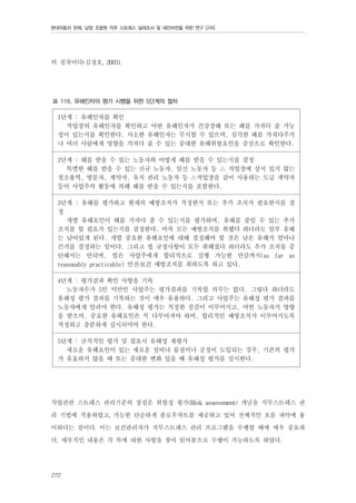 현대자동차 판매, 남양 조합원 직무 스트레스 실태조사 및 대안마련을 위한 연구 [2차]

의 절차이다(김정호, 2003).
표 116. 유해인자의 평가 시행을 위한 5단계의 절차

1단계 : 유해인자를 확인
작업장의 유해인자를 확인하고 어떤 유해인자가 건강장해 또는 해를 가져다 줄 가능
성이 있는지를 확인한다. 사소한 유해인자는 무시할 수 있으며, 심각한 해를 가져다주거
나 여러 사람에게 영향을 가져다 줄 수 있는 중대한 유해위험요인을 중심으로 확인한다.
2단계 : 해를 받을 수 있는 노동자와 어떻게 해를 받을 수 있는지를 결정
특별한 해를 받을 수 있는 신규 노동자, 임신 노동자 등 △ 작업장에 상시 있지 않는
청소용역, 방문자, 계약자, 유지 관리 노동자 등 △작업장을 같이 사용하는 도급 계약자
등이 사업주의 활동에 의해 해를 받을 수 있는지를 포함한다.
3단계 : 유해를 평가하고 현재의 예방조치가 적정한지 또는 추가 조치가 필요한지를 결
정
개별 유해요인이 해를 가져다 줄 수 있는지를 평가하며, 유해를 줄일 수 있는 추가
조치를 할 필요가 있는지를 결정한다. 비록 모든 예방조치를 취했다 하더라도 일부 유해
는 남아있게 된다. 개별 중요한 유해요인에 대해 결정해야 할 것은 남은 유해가 얼마나
큰가를 결정하는 일이다. 그리고 법 규정사항이 모두 취해졌다 하더라도 추가 조치를 중
단해서는 안되며, 법은 사업주에게 합리적으로 실행 가능한 만큼까지(as far as
reasonably practicable) 안전․보건 예방조치를 취하도록 하고 있다.
4단계 : 평가결과 확인 사항을 기록
노동자수가 5인 미만인 사업주는 평가결과를 기록할 의무는 없다. 그렇다 하더라도
유해성 평가 결과를 기록하는 것이 매우 유용하다. 그리고 사업주는 유해성 평가 결과를
노동자에게 알려야 한다. 유해성 평가는 적정한 점검이 이루어지고, 어떤 노동자가 영향
을 받으며, 중요한 유해요인은 꼭 다루어져야 하며, 합리적인 예방조치가 이루어지도록
적정하고 충분하게 실시되어야 한다.
5단계 : 규칙적인 평가 및 필요시 유해성 재평가
새로운 유해요인이 있는 새로운 설비나 물질이나 공정이 도입되는 경우, 기존의 평가
가 유효하지 않을 때 또는 중대한 변화 있을 때 유해성 평가를 실시한다.

작업관련 스트레스 관리기준의 장점은 위험성 평가(Risk assessment) 개념을 직무스트레스 관
리 기법에 적용하였고, 가능한 단순하게 플로우차트를 제공하고 있어 전체적인 흐름 파악에 용
이하다는 점이다. 이는 보건관리자가 직무스트레스 관리 프로그램을 수행할 때에 매우 중요하
다. 세부적인 내용은 각 목에 대한 사항을 찾아 읽어봄으로 수행이 가능하도록 하였다.
272

 