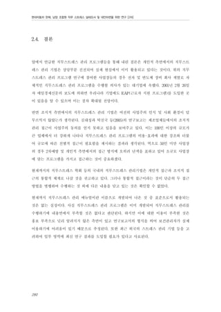 현대자동차 판매, 남양 조합원 직무 스트레스 실태조사 및 대안마련을 위한 연구 [2차]

2.4.

결론

앞에서 언급한 직무스트레스 관리 프로그램들을 통해 내린 결론은 개인적 측면에서의 직무스트
레스 관리 기법은 상당부분 진전되어 실제 현실에서 이미 활용되고 있다는 것이다. 위의 직무
스트레스 관리 프로그램 연구에 참여한 사업장들의 경우 전자 및 반도체 장비 회사 계열로 자
체적인 직무스트레스 관리 프로그램을 수행할 의사가 있는 대기업에 속했다. 2001년 2월 26일
자 매일경제신문의 보도에 의하면 우리나라 기업에도 EAP(근로자 지원 프로그램)를 도입한 곳
이 있음을 알 수 있으며 이는 점차 확대될 전망이다.
반면 조직적 측면에서의 직무스트레스 관리 기법은 여전히 사업주의 인식 및 사회 환경이 덜
무르익지 않았는가 생각된다. 김대성과 탁진국 등(2005)의 연구보고는 제조업체들에서의 조직적
관리 접근이 사업주의 동의를 얻지 못하고 있음을 보여주고 있다. 이는 100인 이상의 규모가
큰 업체에서 더 강하게 나타나 직무스트레스 관리 프로그램의 비용-효과에 대한 강조와 더불
어 규모에 따른 선별적 접근이 필요함을 제시하는 결과라 생각된다. 역으로 50인 미만 사업장
의 경우 2차예방 및 개인적 측면에서의 접근 방식에 오히려 난색을 표하고 있어 소규모 사업장
에 맞는 프로그램을 가지고 접근하는 것이 중요하겠다.
현재까지의 직무스트레스 학회 등의 국내의 직무스트레스 관리기법은 개인적 접근과 조직적 접
근의 통합적 체계로 나갈 것을 권고하고 있다. 그러나 통합적 접근이라는 것이 단순히 두 접근
방법을 병행하여 수행하는 것 외에 다른 내용을 담고 있는 것은 확인할 수 없었다.
현재까지 직무스트레스 관리 매뉴얼이란 이름으로 개발되어 나온 것 중 표준으로서 활용되는
것은 없는 실정이다. 사실 직무스트레스 관리 프로그램은 이미 개발되어 직무스트레스 관리를
수행하기에 내용면에서 부족할 것은 없다고 판단된다. 하지만 이에 대한 이용이 부족한 것은
홍보 부족으로 널리 알려지지 않은 측면이 있고 연구보고서의 형식을 띄어 보건관리자가 실제
이용하기에 어려움이 있기 때문으로 추정된다. 또한 최근 외국의 스트레스 관리 기법 등을 고
려하여 일부 영역에 최신 연구 결과를 도입할 필요가 있다고 사료된다.

280

 