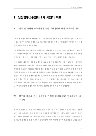 Ⅱ. 남양연구소위원회

2. 남양연구소위원회 2차 사업의 목표

2.1.

직무 및 센터별 노동과정과 분할 지배전략에 대한 구체적인 파악

1차 사업 결과에 따르면, 남양연구소 노동자들의 노동강도와 직무 스트레스를 강화시켜온 주요
기제는 ‘경쟁력 강화를 내세운 노동강도 강화(개발기간 단축과 다품종화)’와 ‘수직적 통제와 수
평적 분할을 통한 현장통제’였다.
2차 사업에서는 직무 스트레스 원인을 좀더 구체적으로 드러내고, 직무 스트레스로 고통을 받
아온 피해자로서만이 아니라 이에 맞서고 대응할 수 있는 주체로서 노동자의 현실과 가능성을
확인하여, 이후 대안 마련을 위한 후속 사업의 인적, 이론적, 경험적 토대를 마련한다.
이를 위하여 개발기간 단축과 다품종화, 그리고 최근 현장의 주요 이슈가 되고 있는 원가절감
(Cost Innovation) 등이 실제 노동과정 속에서 어떻게 노동강도를 강화시키는지를 구체적으로
확인한다. 노동자가 체감하는 업무량 증가, 불필요한 부수 업무 증가, 노동시간 증가 등은 물론,
가시적인 노동강도 증가가 아니라 정신적인 압박과 업무평가, 경쟁 등으로 나타나는 지점도 포
함한다. 자본의 현장 통제와 관련해서는, 주체의 대응 양상을 분석하고 진단하여 주체 대응력을
높이기 위해 주력할 지점을 찾아낸다. 즉, 수직적 통제의 실제 사례들을 수집하고, 저항할 수
있는 이유나 저항하지 못하는 원인을 분석하는 한편, 직군/세대/성별 등 다양한 ‘차이’에 따라
노동자들이 동일한 주제에 대해 생각하고 있거나 경험한 바를 비교 분석한다.
2.2.

연구직 출신의 초선 대의원과 생산직 출신의 기존 현장활동가 (재)
조직화

최근까지 남양연구소에서 노동(조합)운동을 이끌어 온 주력은 생산직 노동자들이었다. 생산직
노동자들은 노동조합 체계 안에서 주요 역할들을 맡아왔을 뿐 아니라, 집회와 파업 등 투쟁의
주요 동력을 이루어왔으며, 하루 평균 8시간 노동을 온전히 누릴 만큼 일상적인 노동과정에 대
한 집단적 통제권을 일정 수준까지 만들어왔다. 이에 비하여 연구직 노동자들은 남양연구소의
29

 