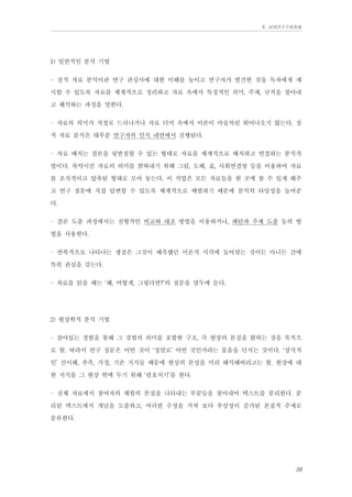 Ⅱ. 남양연구소위원회

1) 일반적인 분석 기법
- 질적 자료 분석이란 연구 관심사에 대한 이해를 높이고 연구자가 발견한 것을 독자에게 제
시할 수 있도록 자료를 체계적으로 정리하고 자료 속에서 특징적인 의미, 주제, 규칙을 찾아내
고 해석하는 과정을 말한다.
- 자료의 의미가 저절로 드러나거나 자료 더미 속에서 이론이 마술처럼 튀어나오지 않는다. 질
적 자료 분석은 대부분 연구자의 인식 내면에서 진행된다.
- 자료 배치는 결론을 뒷받침할 수 있는 형태로 자료를 체계적으로 배치하고 연결하는 분석작
업이다. 축약시킨 자료의 의미를 밝혀내기 위해 그림, 도해, 표, 사회연결망 등을 이용하여 자료
를 조직적이고 압축된 형태로 모아 놓는다. 이 작업은 모든 자료들을 한 곳에 볼 수 있게 해주
고 연구 질문에 직접 답변할 수 있도록 체계적으로 배열하기 때문에 분석의 타당성을 높여준
다.
- 결론 도출 과정에서는 전형적인 비교와 대조 방법을 이용하거나, 패턴과 주제 도출 등의 방
법을 사용한다.
- 반복적으로 나타나는 쟁점은 그것이 예측했던 이론적 시각에 들어맞는 것이든 아니든 간에
특히 관심을 갖는다.
- 자료를 읽을 때는 ‘왜, 어떻게, 그렇다면?’의 질문을 염두에 둔다.
2) 현상학적 분석 기법
- 살아있는 경험을 통해 그 경험의 의미를 포함한 구조, 즉 현상의 본질을 밝히는 것을 목적으
로 함. 따라서 연구 질문은 어떤 것이 ‘정말로’ 어떤 것인가라는 물음을 던지는 것이다. ‘상식적
인’ 선이해, 추측, 가정, 기존 지식들 때문에 현상의 본성을 미리 해석해버리고는 함. 현상에 대
한 지식을 그 현상 밖에 두기 위해 ‘괄호치기’를 한다.
- 전체 자료에서 참여자의 체험의 본질을 나타내는 부분들을 찾아내어 텍스트를 분리한다. 분
리된 텍스트에서 개념을 도출하고, 여러번 수정을 거쳐 보다 추상성이 증가된 본질적 주제로
분류한다.

39

 