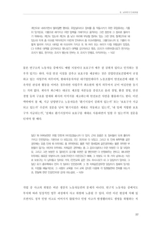 Ⅱ. 남양연구소위원회

계단으로 내려가면서 떨어질뻔 했어요. 유압실이라고 장비를 좀 작동시키기 위한 유압류라는 기름
이 있거든요. 기름으로 해가지고 어떤 압력을 가해가지고 움직이는 그런 장빈데 그 장비로 들어가
기 위해서는 계단도 있는데 계단도 좀 낮고 머리에 부딪힐 염려도 있는 그런 덴데, 철계단으로 돼
있는데 이게 좀 미끄럼 턱이라던지 이런게 안되어서 좀 미끄러웠어요. 그렇다보니까 또 기름이 이
렇게 발라져 가지고 내려갈 때 미끄러져 가지고 또 뭐 머리 또는 허리가 다칠 위험성이 있었죠.
(그 이후로 대책을 강구하라고 했나요?) 대책을 강구하라고 했죠. (조치가 이루어졌나요?) 한가지는
조치가 됐죠. 한가지는 조치가 됐는데 전부는 또 조치가 안됐죠. 아직까지는. - N32

물론 연구소의 노동자들 중에서도 예방 시설이나 보호구가 매우 잘 갖춰져 있다고 인식하는 경
우가 있기는 하다. 사실 안전 시설을 갖추고 보호구를 제공하는 것은 산업안전보건법에서 규정
하고 있는 사업주의 의무이며, 현대자동차처럼 대기업인데다가 노동조합이 안전보건에 대한 지
속적인 관심과 활동을 이어온 경우라면 사업주가 최소한의 법적 의무마저 굳이 어길만한 동기
는 거의 없다. 게다가 최근에는 대규모 제조업 자본들을 중심으로 윤리 경영, 환경 경영, 안전
경영 등의 구호를 앞세워 회사의 이미지를 제고하는데 안전보건 사안을 활용하기도 한다. 이런
맥락에서 볼 때, 지금 남양연구소 노동자들은 ‘환기시설이 갖춰져 있는가’ 또는 ‘보호구가 지급
되고 있는가’ 수준의 질문을 넘어 ‘환기시설은 제대로 작동하고 있는가’, ‘내 일에 적합한 보호
구가 지급되는가’, ‘실제로 환기시설이나 보호구를 제대로 사용하면서 일할 수 있는가’의 질문을
던져야 할 때다.
일단 뭐 어찌보면은 위험 안한게 어디있겠습니까 다 있지. 근데 요즘은 또 장비들이 되게 좋아져
가지고 안전장치는 기본으로 다 되있고요. 2단, 3단으로 다 되있고, 그리고 또 인제 화학약품 같은
경우에는 요즘 인제 뭐 아무래도 좀 취약한데도 물론 작은 영세업체 같은경우에는 물론 취약한 부
분들이 많기는 하던데 아무래도 저희같은 경우에는 좀 그 공조시설이나 이런 부분은 다 잘 되있어
요. 그리고 그런 부분은 또 얼마든지 요구를 하면은 잘 왠만하면 다 반영해주는 편이고. 왜냐하면
아무래도 해로운 부분이니까. (보호구라던가 이런것도?) 예예, 그 부분도 다 뭐 거의 넘쳐나는 식으
로 보호구는 다 남아돌고 있어요 거의. (안전교육 같은 것도 하시나요?) 네 그 담당자가 있어요. 그
일단 요기 총무쪽에서 먼저 각 팀마다 안전관리쪽 그 뭔 저희같은경우엔 담당자가 정해져 있거든
요. 지정을 해놓거든요. 그 사람이 교육을 가서 교육 갔다온 다음에 각 팀원들한테 전파를 하는거
죠. 한달에 한번 인강(인터넷 강의) 하는걸로. - N39

작업 중 사고의 위험은 비단 생산직 노동자들만의 문제가 아니다. 연구직 노동자들 중에서도
부서에 따라 일상적인 업무 과정에서 사고 위험에 노출될 수 있다. 다만 이런 현실에 처해 있
으면서도 정작 인명 사고로 이어지지 않았거나 인명 사고가 발생했더라도 생명을 위협하는 치
53

 