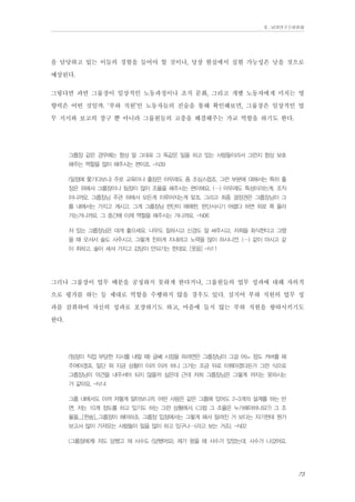 Ⅱ. 남양연구소위원회

을 담당하고 있는 이들의 경험을 들어야 할 것이나, 당장 현실에서 실현 가능성은 낮을 것으로
예상된다.
그렇다면 과연 그룹장이 일상적인 노동과정이나 조직 문화, 그리고 개별 노동자에게 미치는 영
향력은 어떤 것일까. ‘부하 직원’인 노동자들의 진술을 통해 확인해보면, 그룹장은 일상적인 업
무 지시와 보고의 창구 뿐 아니라 그룹원들의 고충을 해결해주는 가교 역할을 하기도 한다.
그룹장 같은 경우에는 항상 말 그대로 그 똑같은 일을 하고 있는 사람들이라서 그런지 항상 보호
해주는 역할을 많이 해주시는 편이죠. -N39
(일정에 쫓기다보니) 주로 교육이나 출장은 아무래도 좀 조심스럽죠. 그런 부분에 대해서는 특히 출
장은 위에서 그룹장이나 팀장이 많이 조율을 해주시는 편이에요. (…) 아무래도 특성이라는게, 조직
이니까요. 그룹장님 주관 하에서 모든게 이루어지는게 맞죠. 그리고 최종 결정권은 그룹장님이 그
룹 내에서는 가지고 계시고. 그게 그룹장님 판단이 애매한, 판단서시기 어렵다 하면 위로 쭉 올라
가는거니까요. 그 중간에 이제 역할을 해주시는 거니까요. -N06
저 있는 그룹장님은 대개 좋으세요. 너무도 잘하시고 신경도 잘 써주시고, 저희들 회식한다고 그랬
을 때 오셔서 술도 사주시고. 그렇게 친하게 지내려고 노력을 많이 하시니깐. (…) 같이 마시고 같
이 취하고. 술이 세셔 가지고 감당이 안되기는 한데요. [웃음] -N11

그러나 그룹장이 업무 배분을 공정하지 못하게 한다거나, 그룹원들의 업무 성과에 대해 자의적
으로 평가를 하는 등 제대로 역할을 수행하지 않을 경우도 있다. 심지어 부하 직원의 업무 성
과를 갈취하여 자신의 성과로 포장하기도 하고, 마음에 들지 않는 부하 직원을 왕따시키기도
한다.
(팀장이 직접 부당한 지시를 내릴 때) 글쎄 시정을 하려면은 그룹장님이 그걸 어느 정도 커버를 해
주여야겠죠. 일단 뭐 지금 상황이 이러 이러 하니 그거는 조금 뒤로 미뤄야겠다든가 그런 식으로
그룹장님이 의견을 내주셔야 되지 않을까 싶은데 근데 저희 그룹장님은 그렇게 까지는 못하시는
거 같아요. -N14
그룹 내에서도 아까 저렇게 알아보니까. 어떤 사람은 같은 그룹에 있어도 2-3개의 설계를 하는 반
면, 저는 10개 정도를 하고 있기도 하는 그런 상황에서. (그럼 그 조율은 누가해야하나요?) 그 조
율을....[한숨]...그룹장이 해야하죠. 그룹장 입장에서는 그렇게 해서 알려진 거 보다는 자기한테 뭔가
보고서 많이 가져오는 사람들이 일을 많이 하고 있구나…(라고 보는 거죠). -N02
(그룹장에게) 저도 당했고 제 사수도 (당했어요). 제가 왔을 때 사수가 있었는데, 사수가 나갔어요.

73

 