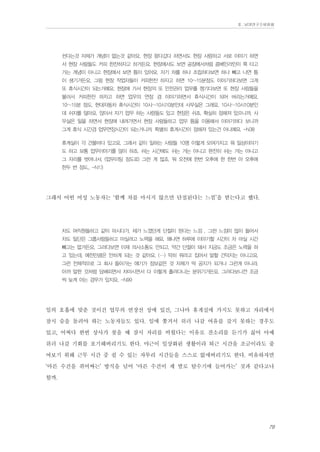 Ⅱ. 남양연구소위원회

쉰다는것 자체가 개념이 없는것 같아요. 현장 왔다갔다 하면서도 현장 사람하고 서로 이야기 하면
서 현장 사람들도 커피 한잔하자고 하거든요. 현장에서도 보면 공장에서처럼 콤베인라인이 쭉 타고
가는 개념이 아니고 현장에서 보면 틈이 있어요. 자기 차를 하나 조립하다보면 하나 빼고 나면 틈
이 생기거든요. 그럼 현장 작업자들이 커피한잔 하자고 하면 10~15분정도 이야기하다보면 그게
또 휴식시간이 되는거예요. 현장에 가서 현장의 또 안전관리 업무를 챙기다보면 또 현장 사람들을
불러서 커피한잔 하자고 하면 업무의 연장 겸 이야기하면서 휴식시간이 되어 버리는거예요.
10~15분 정도. 현대자동차 휴식시간이 10시~10시10분인데 사무실은 그래요. 10시~10시10분인
데 쉬지를 않아요. 앉아서 자기 업무 하는 사람들도 있고 현장은 쉬죠. 확실히 정해져 있으니까. 사
무실은 일을 하면서 현장에 내려가면서 현장 사람들하고 업무 틈을 이용해서 이야기하다 보니까
그게 휴식 시간겸 업무연장시간이 되는거니까. 특별히 휴게시간이 정해져 있는건 아니예요. -N38
휴게실이 각 건물마다 있고요. 그래서 같이 일하는 사람들 10명 이렇게 모여가지고 뭐 일상이야기
도 하고 보통 업무이야기를 많이 하죠. 쉬는 시간에도 쉬는 거는 아니고 완전히 쉬는 거는 아니고
그 자리를 벗어나서, (업무미팅 정도로) 그런 게 많죠. 뭐 오전에 한번 오후에 한 한번 아 오후에
한두 번 정도.. -N13

그래서 어떤 여성 노동자는 ‘함께 차를 마시지 않으면 단절된다는 느낌’을 받는다고 했다.
차도 여직원들하고 같이 마시다가, 제가 느꼈던게 단절이 된다는 느낌 , 그런 느낌이 많이 들어서
차도 일단은 그룹사람들하고 마실려고 노력을 해요. 왜냐면 하루에 이야기할 시간이 차 마실 시간
빼고는 없거든요. 그러다보면 이제 의사소통도 안되고, 약간 단절이 돼서 지금도 조금은 노력을 하
고 있는데, 예전만큼은 안하게 되는 것 같아요. (…) 딱히 뭐라고 집어서 말할 건덕지는 아니고요,
그런 전체적으로 그 회사 돌아가는 얘기가 정보같은 것 자체가 딱 공지가 되거나 그런게 아니라,
아까 말한 것처럼 담배피면서 차마시면서 다 이렇게 흘러다니는 분위기거든요. 그러다보니깐 조금
씩 늦게 아는 경우가 있지요. -N99

일의 호흡에 맞춘 것이건 업무의 연장선 상에 있건, 그나마 휴게실에 가지도 못하고 자리에서
잠시 숨을 돌려야 하는 노동자들도 있다. 일에 쫓겨서 쉬러 나갈 여유를 갖지 못하는 경우도
있고, 어쩌다 한번 상사가 찾을 때 잠시 자리를 비웠다는 이유로 잔소리를 듣기가 싫어 아예
쉬러 나갈 기회를 포기해버리기도 한다. 야근이 일상화된 생활이라 퇴근 시간을 조금이라도 줄
여보기 위해 근무 시간 중 쉴 수 있는 자투리 시간들을 스스로 없애버리기도 한다. 비유하자면
‘마른 수건을 쥐어짜는’ 방식을 넘어 ‘마른 수건이 제 발로 탈수기에 들어가는’ 것과 같다고나
할까.

79

 