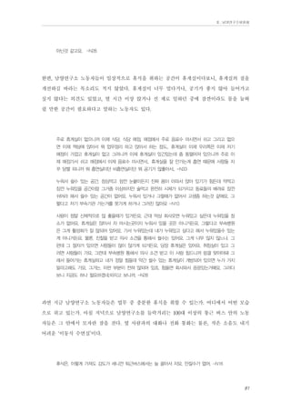 Ⅱ. 남양연구소위원회

아닌것 같고요. -N28

한편, 남양연구소 노동자들이 일상적으로 휴식을 취하는 공간이 휴게실이다보니, 휴게실의 질을
개선하길 바라는 목소리도 적지 않았다. 휴게실이 너무 멀다거나, 공기가 좋지 않아 들어가고
싶지 않다는 의견도 있었고, 열 시간 이상 앉거나 선 채로 일하던 중에 잠깐이라도 몸을 눕혀
쉴 만한 공간이 필요하다고 말하는 노동자도 있다.
주로 휴게실이 없으니까 이제 식당. 식당 매점. 매점에서 주로 음료수 마시면서 쉬고 그리고 없으
면 이제 책상에 앉아서 뭐 업무정리 하고 앉아서 하는 정도.. 휴게실이 이제 우리쪽은 이제 저기
매점이 가깝고 휴게실이 없고 그러니까 이제 휴게실이 있긴있는데 좀 동떨어져 있으니까 주로 이
제 매점가서 쉬고 매점에서 이제 음료수 마시면서.. 휴게실을 잘 안가는게 흡연 때문에 사람들 자
꾸 담밸 피니까 뭐 흡연실이던 비흡연실이던 뭐 공기가 않좋아서.. -N33
누워서 쉴수 있는 공간, 점심먹고 잠깐 눈붙이든지 진짜 몸이 아파서 앉아 있기가 힘든데 약먹고
잠깐 누워있을 공간이랑 그거좀 이상하지만 술먹고 완전히 시체가 되가지고 동료들의 배려로 잠깐
쉬어라 해서 쉴수 있는 공간이 없어요. 누워서 있거나 그럴때가 없어서 고생좀 하는것 같애요, 그
렇다고 저기 부속기관 가는거를 못가게 하거나 그러진 않아요 -N10
사람이 정말 신체적으로 않 좋을때가 있거든요. 근데 막상 회사오면 누워있고 싶은데 누워있을 장
소가 없어요. 휴게실은 앉아서 차 마시는곳이지 누워서 있을 곳은 아니거든요. 그렇다고 부속병원
은 그게 활성화가 잘 않되어 있어요. 가서 누워있는데 내가 누워있고 싶다고 해서 누워있을수 있는
게 아니거든요. 물론, 진찰을 받고 의사 소견을 통해서 쉴수는 있어요. 그게 너무 많지 않느냐. 그
런데 그 절차가 있으면 사람들이 많이 않가게 되거든요. 당장 휴게실은 있어요. 취침실이 있고 그
러면 사람들이 가요. 그런데 부속병원 통해서 의사 소견 받고 이 사람 힘드니까 링겔 맞아야돼 그
래서 들어가는 휴게실하고 내가 정말 힘들데 약간 쉴수 있는 휴게실이 개방되어 있으면 누가 가지
말라고해도 가요. 그거는. 이런 부분이 전혀 않되어 있죠. 힘들면 회사와서 끙끙있는거예요. 그러다
보니 지금도 하나 필요하겠네.따지고 보니까. -N28

과연 지금 남양연구소 노동자들은 업무 중 충분한 휴식을 취할 수 있는가. 어디에서 어떤 모습
으로 쉬고 있는가. 아침 저녁으로 남양연구소를 들락거리는 100대 이상의 통근 버스 안의 노동
자들은 그 안에서 모자란 잠을 잔다. 옆 사람과의 대화나 전화 통화는 물론, 작은 소음도 내기
어려운 ‘이동식 수면실’이다.
휴식은, 이렇게 가져도 강도가 세니깐 퇴근버스에서는 늘 꼴아서 자요. 안잘수가 없어. -N16

81

 