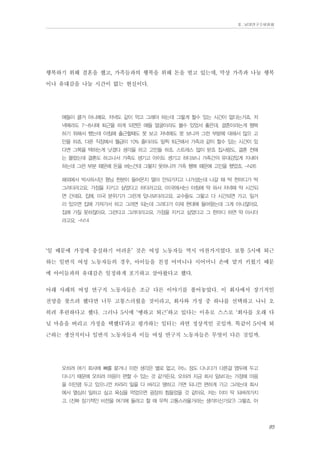 Ⅱ. 남양연구소위원회

행복하기 위해 결혼을 했고, 가족들과의 행복을 위해 돈을 벌고 있는데, 막상 가족과 나눌 행복
이나 유대감을 나눌 시간이 없는 현실이다.
애들이 클거 아니예요. 저녁도 같이 먹고 그래야 하는데 그렇게 할수 있는 시간이 없다는거죠. 저
녁에라도 7~8시에 퇴근을 하게 되면은 애들 얼굴이라도 볼수 있었서 좋은데. 결혼이라는게 행복
하기 위해서 했는데 아침에 출근할때도 못 보고 저녁에도 못 보니까 그런 부분에 대해서 많으 고
민을 하죠. 다른 직장에서 월급이 10% 줄더라도 일찍 퇴근해서 가족과 같이 할수 있는 시간이 있
다면 그쪽을 택하는게 낫겠다 생각을 하고 고민들 하죠. 스트레스 많이 받죠 집사람도. 결혼 전에
는 몰랐는데 결혼도 하고나서 가족도 생기고 아이도 생기고 하다보니 가족간의 유대감있게 지내야
하는데 그런 부분 때문에 돈을 버는건데 그렇지 못하니까 가족 행복 때문에 고민을 했었죠. -N26
해외에서 박사하시던 형님 한분이 들어온지 얼마 안되가지고 나가셨는데 나갈 때 딱 한마디가 딱
그러더라고요. 가정을 지키고 싶었다고 하더라고요. (미국에서는) 아침에 딱 와서 저녁때 딱 시간되
면 간데요. 집에. 미국 분위기가 그런게 있나보더라고요. 교수들도 그렇고 다 시간되면 가고. 일거
리 있으면 집에 가져가서 하고 그러면 되는데 그러다가 이제 현대에 들어왔는데 그게 아니잖아요.
집에 가질 못하잖아요. 그런다고 그러더라고요. 가정을 지키고 싶었다고 그 한마디 하면 딱 아시더
라고요. -N14

‘일 때문에 가정에 충실하기 어려운’ 것은 여성 노동자들 역시 마찬가지였다. 보통 5시에 퇴근
하는 일반직 여성 노동자들의 경우, 아이들을 친정 어머니나 시어머니 손에 맡겨 키웠기 때문
에 아이들과의 유대감은 일정하게 포기하고 살아왔다고 했다.
아래 사례의 여성 연구직 노동자들은 조금 다른 이야기를 풀어놓았다. 이 회사에서 장기적인
전망을 찾으려 했다면 너무 고통스러웠을 것이라고, 회사와 가정 중 하나를 선택하고 나니 오
히려 후련하다고 했다. 그러나 5시에 ‘땡하고 퇴근’하고 있다는 이유로 스스로 ‘회사를 오래 다
닐 마음을 버리고 가정을 택했다’라고 평가하는 일터는 과연 정상적인 곳일까. 똑같이 5시에 퇴
근하는 생산직이나 일반직 노동자들과 이들 여성 연구직 노동자들은 무엇이 다른 것일까.
오히려 여기 회사에 뼈를 묻거나 이런 생각은 별로 없고, 어느 정도 다니다가 다른걸 염두에 두고
다니기 때문에 오히려 마음이 편할 수 있는 것 같거든요. 오히려 지금 회사 일보다는 가정에 마음
을 이만큼 두고 있으니깐 차라리 일을 다 버리고 땡하고 가면 되니깐 편하게 가고 그러는데 회사
에서 열심히 일하고 싶고 욕심을 먹었으면 굉장히 힘들었을 것 같아요. 저는 이미 딱 되버려가지
고. (진짜 장기적인 비전을 여기에 둘려고 할 때 무척 고통스러울거라는 생각이신가요?) 그렇죠. 아

85

 