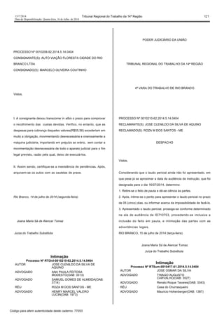 1517/2014 Tribunal Regional do Trabalho da 14ª Região 121
Data da Disponibilização: Quarta-feira, 16 de Julho de 2014
PROCESSO Nº 0010208-92.2014.5.14.0404
CONSIGNANTE(S): AUTO VIAÇÃO FLORESTA CIDADE DO RIO
BRANCO LTDA
CONSIGNADO(S): MARCELO OLIVEIRA COUTINHO
Vistos,
I. A consignante deixou transcorrer in albis o prazo para comprovar
o recolhimento das custas devidas. Verifico, no entanto, que as
despesas para cobrança daqueles valores(R$55,56) excederiam em
muito a obrigação, movimentando desnecessária e onerosamente a
máquina judiciária, importando em prejuízo ao erário, sem contar a
movimentação desnecessária de todo o aparato judicial para o fim
legal previsto, razão pela qual, deixo de executá-los.
II. Assim sendo, certifique-se a inexistência de pendências. Após,
arquivem-se os autos com as cautelas de praxe.
Rio Branco, 14 de julho de 2014 (segunda-feira).
Joana Maria Sá de Alencar Tomaz
Juíza do Trabalho Substituta
Intimação
Processo Nº RTOrd-0010210-62.2014.5.14.0404
AUTOR JOSE CLENILDO DA SILVA DE
AQUINO
ADVOGADO ANA PAULA FEITOSA
MODESTO(OAB: 3313)
ADVOGADO SAMUEL GOMES DE ALMEIDA(OAB:
3714)
RÉU ROZA M DOS SANTOS - ME
ADVOGADO HENRY MARCEL VALERO
LUCIN(OAB: 1973)
PODER JUDICIÁRIO DA UNIÃO
TRIBUNAL REGIONAL DO TRABALHO DA 14ª REGIÃO
4ª VARA DO TRABALHO DE RIO BRANCO
PROCESSO Nº 0010210-62.2014.5.14.0404
RECLAMANTE(S): JOSE CLENILDO DA SILVA DE AQUINO
RECLAMADO(S): ROZA M DOS SANTOS - ME
DESPACHO
Vistos,
Considerando que o laudo pericial ainda não foi apresentado, em
que pese já se aproximar a data da audiência de instrução, que foi
designada para o dia 16/07/2014, determino:
1. Retire-se o feito de pauta e dê-se ciência às partes.
2. Após, intime-se o perito para apresentar o laudo pericial no prazo
de 05 (cinco) dias, ou informar acerca da impossibilidade de fazê-lo.
3. Apresentado o laudo pericial, prossiga-se conforme determinado
na ata de audiência de ID710703, procedendo-se inclusive a
inclusão do feito em pauta, e intimação das partes com as
advertências legais.
RIO BRANCO, 15 de julho de 2014 (terça-feira).
Joana Maria Sá de Alencar Tomaz
Juíza do Trabalho Substituta
Intimação
Processo Nº RTSum-0010417-61.2014.5.14.0404
AUTOR JOSE OSMAR DA SILVA
ADVOGADO THIAGO AUGUSTO
CARVALHO(OAB: 3527)
ADVOGADO Renato Roque Tavares(OAB: 3343)
RÉU Casa do Churrasqueiro
ADVOGADO Mauricio Hohenberger(OAB: 1387)
Código para aferir autenticidade deste caderno: 77053
 