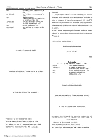 1517/2014 Tribunal Regional do Trabalho da 14ª Região 123
Data da Disponibilização: Quarta-feira, 16 de Julho de 2014
RÉU BRADESCO VIDA E PREVIDENCIA
S.A.
ADVOGADO GUSTAVO DA SILVA GRILLO(OAB:
7883)
RÉU GALVAO SOEIRO
ADMINISTRADORA E CORRETORA
DE SEGUROS LTDA - ME
ADVOGADO CLAUDIA MARIA DA FONTOURA
MESSIAS SABINO(OAB: 3187)
RÉU BANCO BRADESCO S.A.
ADVOGADO GUSTAVO DA SILVA GRILLO(OAB:
7883)
PODER JUDICIÁRIO DA UNIÃO
TRIBUNAL REGIONAL DO TRABALHO DA 14ª REGIÃO
4ª VARA DO TRABALHO DE RIO BRANCO
PROCESSO Nº 0010499-92.2014.5.14.0404
RECLAMANTE(S): RAFAELLE DO CARMO VALENTE
RECLAMADO(S): GALVAO SOEIRO ADMINISTRADORA E
CORRETORA DE SEGUROS LTDA - ME e outros (2)
Vistos, etc.
I. A petição de ID ee3a307 não está subscrita pela primeira
reclamada, sendo impossível afirmar a convergência de vontade de
todos os integrantes da lide conforme exige o art. 453, I, do CPC.
Além disso, as peticionantes não declinaram qualquer justificativa
para o adiamento da audiência, afastando a aplicação do art. 453,
II, do CPC.
II. Ante o exposto, em homenagem à celeridade processual, indefiro
o pedido de redesignação da audiência. Dê-se ciência às partes.
Priorize-se.
Rio Branco/AC, 15 de julho de 2014
Edson Carvalho Barros Júnior
Juiz do Trabalho
RBB
Intimação
Processo Nº RTOrd-0010506-93.2014.5.14.0401
AUTOR ELIAS LIMA BERNARDINO
ADVOGADO ANTONIO DE CARVALHO
MEDEIROS JUNIOR(OAB: 1158)
RÉU MAKRO INCORPORADORA LTDA
RÉU IPE EMPREENDIMENTOS
IMOBILIARIOS LTDA
PODER JUDICIÁRIO DA UNIÃO
TRIBUNAL REGIONAL DO TRABALHO DA 14ª REGIÃO
4ª VARA DO TRABALHO DE RIO BRANCO
RUA BENJAMIM CONSTANT, 1121, CENTRO, RIO BRANCO - AC
- CEP: 69900-064
PROCESSO Nº 0010506-93.2014.5.14.0401
RECLAMANTE(S): ELIAS LIMA BERNARDINO
RECLAMADO(S): MAKRO INCORPORADORA LTDA e outros
Código para aferir autenticidade deste caderno: 77053
 