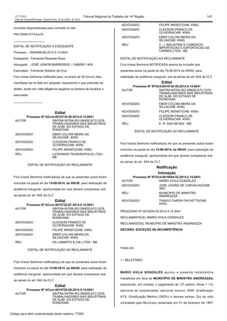 1517/2014 Tribunal Regional do Trabalho da 14ª Região 143
Data da Disponibilização: Quarta-feira, 16 de Julho de 2014
encontra disponibilizada para consulta no site
http://www.trt14.jus.br..
__________________
EDITAL DE NOTIFICAÇÃO À EXEQUENTE
Processo : 0000488-60.2012.5.14.0041
Exequente : Fernanda Resende Rosa
Advogado : JOSÉ JÚNIOR BARREIROS – OAB/RO 1405
Executado : Fernando Noberto da Cruz
Fica Vossa Senhoria notificada para, no prazo de 05 (cinco) dias,
manifestar-se no feito em epígrafe, requerendo o que entender de
direito, tendo em viata diligência negativa na tentava de localizar o
executado.
_________________
Edital
Processo Nº ACum-0010718-30.2014.5.14.0041
AUTOR SINTRA-INTRA-RO-SINDICATO DOS
TRABALHADORES NAS INDUSTRIAS
DE ALIM. DO ESTADO DE
RONDONIA
ADVOGADO EBER COLONI MEIRA DA
SILVA(OAB: 4046)
ADVOGADO CLEDSON FRANCO DE
OLIVEIRA(OAB: 4049)
ADVOGADO FELIPE WENDT(OAB: 4590)
RÉU LATICINIOS TEIXEIROPOLIS LTDA -
ME
EDITAL DE NOTIFICAÇÃO AO RECLAMANTE
Fica Vossa Senhoria notificado(a) de que os presentes autos foram
incluídos na pauta do dia 15-08-2014, às 09h30, para realização de
audiência inaugural, oportunidade em que deverá comparecer sob
as penas do art. 844 da CLT.
Edital
Processo Nº ACum-0010722-67.2014.5.14.0041
AUTOR SINTRA-INTRA-RO-SINDICATO DOS
TRABALHADORES NAS INDUSTRIAS
DE ALIM. DO ESTADO DE
RONDONIA
ADVOGADO CLEDSON FRANCO DE
OLIVEIRA(OAB: 4049)
ADVOGADO FELIPE WENDT(OAB: 4590)
ADVOGADO EBER COLONI MEIRA DA
SILVA(OAB: 4046)
RÉU DA LAMARTA & CIA. LTDA - ME
EDITAL DE NOTIFICAÇÃO AO RECLAMANTE
Fica Vossa Senhoria notificado(a) de que os presentes autos foram
incluídos na pauta do dia 15-08-2014, às 09h40, para realização de
audiência inaugural, oportunidade em que deverá comparecer sob
as penas do art. 844 da CLT.
Edital
Processo Nº ACum-0010729-59.2014.5.14.0041
AUTOR SINTRA-INTRA-RO-SINDICATO DOS
TRABALHADORES NAS INDUSTRIAS
DE ALIM. DO ESTADO DE
RONDONIA
ADVOGADO FELIPE WENDT(OAB: 4590)
ADVOGADO CLEDSON FRANCO DE
OLIVEIRA(OAB: 4049)
ADVOGADO EBER COLONI MEIRA DA
SILVA(OAB: 4046)
RÉU C. J. INDUSTRIA E COMERCIO
IMPORTACAO E EXPORTACAO DE
CARNES LTDA - ME
EDITAL DE NOTIFICAÇÃO AO RECLAMANTE
Fica Vossa Senhoria NOTIFICADA acerca da inclusão dos
presentes autos na pauta do dia 15-08-2014 às 09h50, para
realização de audiência inaugural, sob as penas do art. 844 da CLT.
Edital
Processo Nº RTOrd-0010742-58.2014.5.14.0041
AUTOR SINTRA-INTRA-RO-SINDICATO DOS
TRABALHADORES NAS INDUSTRIAS
DE ALIM. DO ESTADO DE
RONDONIA
ADVOGADO EBER COLONI MEIRA DA
SILVA(OAB: 4046)
ADVOGADO FELIPE WENDT(OAB: 4590)
ADVOGADO CLEDSON FRANCO DE
OLIVEIRA(OAB: 4049)
RÉU E. R. DAS NEVES - ME
EDITAL DE NOTIFICAÇÃO AO RECLAMANTE
Fica Vossa Senhoria notificado(a) de que os presentes autos foram
incluídos na pauta do dia 15-08-2014, às 09h45, para realização de
audiência inaugural, oportunidade em que deverá comparecer sob
as penas do art. 844 da CLT.
Notificação
Intimação
Processo Nº RTOrd-0010044-52.2014.5.14.0041
AUTOR MARIO AVILA GONZALEZ
ADVOGADO JOSE JOVINO DE CARVALHO(OAB:
385)
RÉU MUNICIPIO DE MINISTRO
ANDREAZZA
ADVOGADO THIAGO CARON FACHETTI(OAB:
4252)
PROCESSO Nº 0010044-52.2014.5.14.0041
RECLAMANTE(S): MARIO AVILA GONZALEZ
RECLAMADO(S): MUNICIPIO DE MINISTRO ANDREAZZA
DECISÃO -EXCEÇÃO DE INCOMPETÊNCIA
Vistos etc.
1 - RELATÓRIO
MARIO AVILA GONZALES ajuizou a presente reclamatória
trabalhista em face de MUNICÍPIO DE MINISTRO ANDREAZZA,
postulando, em síntese, o pagamento de 13º salário, férias + 1/3,
adicional de insalubridade, adicional noturno, RSR, Gratificação
ATS, Gratificação Médico (300%) e demais verbas. Diz ter sido
contratado pelo Município reclamado em 01 de fevereiro de 1997,
Código para aferir autenticidade deste caderno: 77053
 