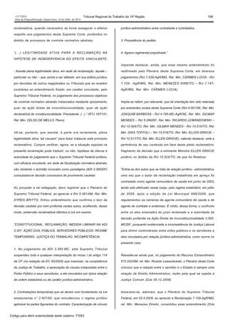 1517/2014 Tribunal Regional do Trabalho da 14ª Região 198
Data da Disponibilização: Quarta-feira, 16 de Julho de 2014
reclamatória, quando necessário se torne assegurar o efetivo
respeito aos julgamentos desta Suprema Corte, proferidos no
âmbito de processos de controle normativo abstrato:
“(...) LEGITIMIDADE ATIVA PARA A RECLAMAÇÃO NA
HIPÓTESE DE INOBSERVÂNCIA DO EFEITO VINCULANTE.
- Assiste plena legitimidade ativa, em sede de reclamação, àquele –
particular ou não – que venha a ser afetado, em sua esfera jurídica,
por decisões de outros magistrados ou Tribunais que se revelem
contrárias ao entendimento fixado, em caráter vinculante, pelo
Supremo Tribunal Federal, no julgamento dos processos objetivos
de controle normativo abstrato instaurados mediante ajuizamento,
quer de ação direta de inconstitucionalidade, quer de ação
declaratória de constitucionalidade. Precedente. (...).” (RTJ 187/151,
Rel. Min. CELSO DE MELLO, Pleno)
Vê-se, portanto, que assiste, à parte ora reclamante, plena
legitimidade ativa “ad causam” para fazer instaurar este processo
reclamatório. Cumpre verificar, agora, se a situação exposta na
presente reclamação pode traduzir, ou não, hipótese de ofensa à
autoridade do julgamento que o Supremo Tribunal Federal proferiu,
com eficácia vinculante, em sede de fiscalização normativa abstrata,
não obstante o acórdão invocado como paradigma (ADI 3.395/DF)
consubstancie decisão concessiva de provimento cautelar.
Ao proceder a tal indagação, devo registrar que o Plenário do
Supremo Tribunal Federal, ao apreciar a Rcl 5.381/AM, Rel. Min.
AYRES BRITTO, firmou entendimento que confirma o teor da
decisão cautelar por mim proferida nestes autos, acolhendo, desse
modo, pretensão reclamatória idêntica à ora em exame:
“CONSTITUCIONAL. RECLAMAÇÃO. MEDIDA LIMINAR NA ADI
3.357. AÇÃO CIVIL PÚBLICA. SERVIDORES PÚBLICOS. REGIME
TEMPORÁRIO. JUSTIÇA DO TRABALHO. INCOMPETÊNCIA.
1. No julgamento da ADI 3.395-MC, este Supremo Tribunal
suspendeu toda e qualquer interpretação do inciso I do artigo 114
da CF (na redação da EC 45/2004) que inserisse, na competência
da Justiça do Trabalho, a apreciação de causas instauradas entre o
Poder Público e seus servidores, a ele vinculados por típica relação
de ordem estatutária ou de caráter jurídico-administrativo.
2. Contratações temporárias que se deram com fundamento na Lei
amazonense n° 2.607/00, que minudenciou o regime jurídico
aplicável às partes figurantes do contrato. Caracterização de vínculo
jurídico-administrativo entre contratante e contratados.
3. Procedência do pedido.
4. Agravo regimental prejudicado.”
Impende destacar, ainda, que esse mesmo entendimento foi
reafirmado pelo Plenário desta Suprema Corte, em diversos
julgamentos (Rcl 7.039-AgR/MG, Rel. Min. CÁRMEN LÚCIA - Rcl
7.109- -AgR/MG, Rel. Min. MENEZES DIREITO – Rcl 7.147-
AgR/MG, Rel. Min. CÁRMEN LÚCIA).
Impõe-se referir, por relevante, que tal orientação tem sido reiterada
por eminentes Juízes desta Suprema Corte (Rcl 4.001/SE, Rel. Min.
JOAQUIM BARBOSA - Rcl 4.785-MC-AgR/SE, Rel. Min. GILMAR
MENDES – Rcl 5.266/DF, Rel. Min. RICARDO LEWANDOWSKI –
Rcl 10.504/TO, Rel. Min. GILMAR MENDES - Rcl 10.510/TO, Rel.
Min. DIAS TOFFOLI – Rcl 10.516/TO, Rel. Min. ELLEN GRACIE –
Rcl 10.517/TO, Rel. Min. ELLEN GRACIE), valendo destacar, ante a
pertinência de seu conteúdo em face deste pleito reclamatório,
fragmento da decisão que a eminente Ministra ELLEN GRACIE
proferiu no âmbito da Rcl 10.524/TO, de que foi Relatora:
“Extrai-se dos autos que se trata de relação jurídico- -administrativa,
uma vez que o autor da reclamação trabalhista em apreço foi
contratado como agente comunitário de saúde em junho de 2003,
tendo sido efetivado nesse cargo, pelo regime estatutário, em julho
de 2008, após a edição da Lei Municipal 688/2008, que
regulamentou as carreiras de agente comunitário de saúde e de
agente de combate a endemias. É nítido, dessa forma, o confronto
entre os atos emanados do juízo reclamado e a autoridade da
decisão proferida na Ação Direta de Inconstitucionalidade 3.395-
MC/DF, porquanto evidenciada a incompetência da Justiça Laboral
para dirimir controvérsias entre entes públicos e os servidores a
eles vinculados por relação jurídico-administrativa, como ocorre no
presente caso.
Ressalte-se ainda que, no julgamento do Recurso Extraordinário
573.202/AM, rel. Min. Ricardo Lewandowski, o Plenário desta Corte
concluiu que a relação entre o servidor e o Estado é sempre uma
relação de Direito Administrativo, razão pela qual se sujeita à
Justiça Comum (DJe 05.12.2008).
Assevere-se, ademais, que o Plenário do Supremo Tribunal
Federal, em 02.4.2009, ao apreciar a Reclamação 7.109-AgR/MG,
rel. Min. Menezes Direito, consolidou esse entendimento (DJe
Código para aferir autenticidade deste caderno: 77053
 