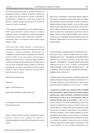 1517/2014 Tribunal Regional do Trabalho da 14ª Região 199
Data da Disponibilização: Quarta-feira, 16 de Julho de 2014
22.4.2009). Nesse sentido foram as decisões proferidas nas
Reclamações 10.502/TO, 10.506/TO, 10.534/TO e 10.537/TO, rel.
Min. Cármen Lúcia, DJe 20.9.2010 e 21.9.2010; 10.507-MC/TO,
10.525-MC/TO e 10.528-MC/TO, rel. Min. Celso de Mello, DJe
09.9.2010, também ajuizadas pelo Município de Formoso do
Araguaia em casos semelhantes.
4. Ante o exposto, com fundamento no art. 161, parágrafo único, do
RISTF, julgo procedente o pedido formulado na presente
reclamação e declaro a incompetência da Justiça Especializada do
Trabalho para processar e julgar a Reclamação Trabalhista (...),
determinando, assim, a sua imediata remessa à Justiça Comum
Estadual.” (grifei).
Sendo assim, pelas razões expostas, e considerando os
precedentes firmados pelo Plenário desta Suprema Corte, julgo
procedente a presente reclamação, determinando, em
consequência, a remessa dos autos concernentes à RT nº 0000714-
69.2010.5.10.0821, ora em curso perante o Juízo da Vara do
Trabalho de Gurupi/TO, para o E. Tribunal de Justiça do Estado do
Tocantins, para efeito de oportuna distribuição dos referidos autos a
uma das Varas competentes daquela unidade da Federação.
Comunique-se, com urgência, transmitindo-se cópia da presente
decisão ao Juízo da Vara do Trabalho de Gurupi/TO (RT nº
0000714-69.2010.5.10.0821).
Arquivem-se os presentes autos.
Publique-se.
Brasília, 22 de fevereiro de 2011.
Ministro CELSO DE MELLO - Relator (grifo nosso)
”
A contratação e o início do labor se deram quando da vigência da
EC19, porquanto, lícitos.
Todavia, o referido contrato se prolongou, adentrando em período
posterior à data em que o egrégio STF declarou a
inconstitucionalidade da menciona Emenda Constitucional, e ainda
perdura.
Desta forma, e considerando o entendimento disposto, apenas se
pode declarar a competência material desta Justiça do Trabalho
para processar a presente reclamação, fundada em contrato de
trabalho submetido ao regime celetista, no que se refere ao lapso
temporal de pleno vigor da Emenda Constitucional, ocorrido entre o
início da vigência da Emenda Constitucional nº 19 e a data em se
proferiu decisão liminar suspendendo seus efeitos por meio da
Medida Cautelar em sede de ADIn (07/3/2008), isso por força do
seu efeito ex nunc. A contratação da parte reclamante se operou em
02/05/2007. Nesse sentido e de forma bem explicativa, tem-se a
seguinte decisão:
“CONSTITUCIONAL, ADMINISTRATIVO E PROCESSO CIVIL -
APELAÇÃO CÍVEL - AGENTE COMUNITÁRIO DE SAÚDE -
COBRANÇA DE FGTS - PRELIMINAR DE INCOMPETÊNCIA
ABSOLUTA DA JUSTIÇA ESTADUAL, SUSCITADA PELO
RELATOR - ACOLHIMENTO - SITUAÇÃO CONSOLIDADA SOB A
VIGÊNCIA DA EC/19 E LEI Nº 11.350/06 - AUTORIZAÇÃO
CONSTITUCIONAL E LEGAL PARA INCIDÊNCIA DA CLT – ADI
2.135-MC/DF - EFEITO EX NUNC - NULIDADE DA SENTENÇA -
REMESSA DOS AUTOS AO STJ.
1- Hipótese em que a situação jurídica foi consolidada quando havia
respaldo constitucional e legal que autorizava a submissão à CLT, e
não existia qualquer lei local minudenciando o regime jurídico
diverso do celetista. Inteligência do art. 8º, da Lei nº 11.350/06.
2- Ainda que se considere que a decisão na ADI 2.135-MC/DF
tenha transmudado o regime jurídico dos servidores públicos
celetistas para o regime estatutário, a modulação dos efeitos
desta decisão se deu ex nunc, não alcançando, assim, as
situações firmadas antes de sua prolação. 3- Não há que se
invocar a decisão do STF na ADI 3.395MC/DF para concluir pela
exclusão da competência da Justiça do Trabalho, posto que ali
restou decidido que a Justiça Laboral seria incompetente para julgar
as ações que envolvessem o Poder Público e seus respectivos
servidores submetidos a TÍPICA relação estatutária ou jurídico-
administrativa, sendo celetista a do caso concreto. 4- Reconhecida
a incompetência da Justiça Estadual para o exame da causa, impõe
-se a nulidade da sentença e remessa dos autos ao Superior
Tribunal de Justiça, ante o conflito negativo de competência. (TJRN
- AC 2011.013291-6 - 3ª C.Cív. - Rel. Des. Vivaldo Pinheiro - DJe
Código para aferir autenticidade deste caderno: 77053
 