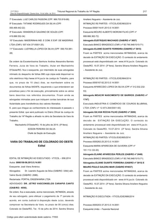 1517/2014 Tribunal Regional do Trabalho da 14ª Região 217
Data da Disponibilização: Quarta-feira, 16 de Julho de 2014
7º Executado: LUIZ CARLOS PASSONI (CPF: 969.703.918-68)
8º Executado: TATIANE RODRIGUES DA SILVA (CPF:
000.469.442-22)
9º Executado: WANDERLEI GAUDINO DE SOUZA (CPF:
419.886.552-34)
10º Executado: MADEIRINHA IND. E COM. E EXP. DE MADEIRAS
LTDA (CNPJ: 007.434.371/0001-20).
11º Executado: LUDYMILLA LOPES DA SILVA (CPF: 006.703.981-
28)
De ordem da Excelentíssima Senhora Andrea Alexandra Barreto
Ferreira, Juíza de Vara do Trabalho, titular em Machadinho
D'Oeste/RO, fica o exequente, por intermédio de suas advogadas
intimado do despacho de folhas 898 cuja cópia está disponível no
sítio eletrônico http://www.trt14.jus.br da Justiça do Trabalho, para
que, no prazo de 10 (dez) dias, se manifestem sobre os
documentos de folhas 840/876, requerendo o que entenderem ser
proveitoso para o fim da execução, princialmente sobre os vários
bens descritos nos referidos documentos. Ficam ainda as
advogadas intimadas para que indiquem contas bancárias de sua
titularidade para transferência dos valores liberados.
E, para que chegue ao conhecimento do interessado é passado o
presente Edital, que será publicado no Diário Oficial da Justiça do
Trabalho da 14ª Região e afixado no átrio da Secretaria da Vara do
Trabalho.
Machadinho D'Oeste/RO, 16 de julho de 2014. (5ª-feira).
EDSON PEREIRA DA SILVA
Chefe da Seção de Execução
VARA DO TRABALHO DE COLORADO DO OESTE
Edital
EDITAL DE INTIMAÇÃO AO EXECUTADO - VT/COL – 658.2014
Autos: 0000150-56.2013.5.14.051
Exequente: José Vieira Américo.
Advogados: Dr. Leandro Augusto da Silva (OAB/RO: 3392) eDr.
Valmir Burdz (OAB/RO: 2086).
Reclamada: PORTAL ENGENHARIA LTDA
ADVOGADO: DR. JETRO VASCONSELOS CARAPIÁ CANTO
(OAB/RO: 4956).
De ordem, fica a executada, acima mencionado, INTIMADA, através
de seu advogado, para efetuar o pagamento da 1ª parcela do
acordo, em conta Judicial à disposição deste Juízo, devendo
comprovar na Secretaria da Vara, no prazo de 05 (cinco) dias.
Colorado do Oeste/RO, Ter, 15 de julho de 2014. Sandra Silvana
Ansiliero Nogueira – Assistente de Juiz.
INTIMAÇÃO ÀS PARTES - VT/COL/EXE/663/2014
Processo:0000116-81.2013.5.14.0051
Exequente:MOURO ALBERTO MORONI FILHO (CPF nº
899.866.362-72)
Advogado:EUSTÁQUIO MACHADO (OAB/RO nº 3657)
Executado:BANCO BRADESCO (CNPJ nº 60.746.948/1015-71)
Advogado:ELIANE DUARTE FERREIRA (OAB/RO nº 3915)
Ficam as PARTES acima mencionadas INTIMADAS, acerca da
decisão de EXTINÇÃO DA EXECUÇÃO. O conteúdo do andamento
processual está disponibilizado em www.trt14.jus.br. Colorado do
Oeste/RO, 15.07.2014 (3ª feira). Sandra Silvana Ansiliero Nogueira
– Assistente de Juiz.
INTIMAÇÃO ÀS PARTES - VT/COL/EXE/664/2014
Processo:0000167-92.2013.5.14.0051
Exequente:APARECIDO LOPES DA SILVA (CPF nº 312.532.232-
53)
Advogado:MOACIR NASCIMENTO DE BARROS (OAB/RO nº
1747)
Executado:INDUSTRIA E COMÉRCIO DE COUROS BLUBRAIL
LTDA (CNPJ nº 12.973.264/0001-00)
Advogado:GILVAN ROCHA FILHO (OAB/RO nº 2650)
Ficam as PARTES acima mencionados INTIMADAS, acerca da
decisão de EXTINÇÃO DA EXECUÇÃO. O conteúdo do
andamento processual está disponibilizado em www.trt14.jus.br.
Colorado do Oeste/RO, 15.07.2014 (3ª feira). Sandra Silvana
Ansiliero Nogueira – Assistente de Juiz.
INTIMAÇÃO ÀS PARTES- VT/COL/EXE/665/2014
Processo:0000262-25.2013.5.14.0051
Exequente:MARIA APARECIDA DE OLIVEIRA (CPF nº
191.113.122-20)
Advogado:ELAINE APARECIDA PERLES (OAB/RO nº 2448)
Executado:BANCO BRADESCO (CNPJ nº 60.746.948/1015-71)
Advogados:ELIANE DUARTE FERREIRA (OAB/RO nº 3915) E
MAURO PAULO GALERA MARI (OAB/RO Nº4937)
Ficam as PARTES acima mencionadas INTIMADAS, acerca da
decisão de EXTINÇÃO DA EXECUÇÃO. O conteúdo do andamento
processual está disponibilizado em www.trt14.jus.br. Colorado do
Oeste/RO, 15.07.2014 (3ª feira). Sandra Silvana Ansiliero Nogueira
– Assistente de Juiz.
INTIMAÇÃO À EXECUTADA - VT/COL/EXE/666/2014
Processo:0000203-37.2013.5.14.0051
Exequente:União – Fazenda Nacional
Código para aferir autenticidade deste caderno: 77053
 
