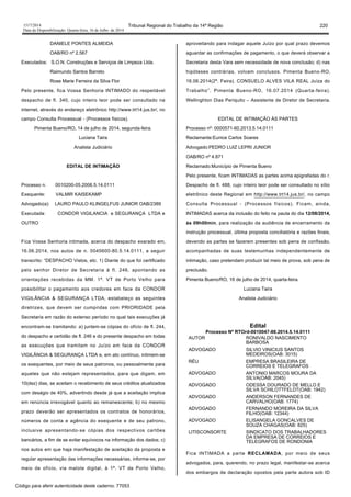 1517/2014 Tribunal Regional do Trabalho da 14ª Região 220
Data da Disponibilização: Quarta-feira, 16 de Julho de 2014
DANIELE PONTES ALMEIDA
OAB/RO nº 2.567
Executados: S.O.N. Construções e Serviços de Limpeza Ltda.
Raimundo Santos Barreto
Rose Marie Ferreira da Silva Flor
Pelo presente, fica Vossa Senhoria INTIMADO do respeitável
despacho de fl. 340, cujo inteiro teor pode ser consultado na
internet, através do endereço eletrônico http://www.trt14.jus.br/, no
campo Consulta Processual - (Processos físicos).
Pimenta Bueno/RO, 14 de julho de 2014, segunda-feira.
Luciana Taira
Analista Judiciário
EDITAL DE INTIMAÇÃO
Processo n. 0010200-05.2006.5.14.0111
Exequente: VALMIR KAISEKAMP
Advogado(a): LAURO PAULO KLINGELFUS JUNIOR OAB/2389
Executada: CONDOR VIGILANCIA e SEGURANÇA LTDA e
OUTRO
Fica Vossa Senhoria intimada, acerca do despacho exarado em,
16.06.2014, nos autos de n. 0045600-80.5.14.0111, a seguir
transcrito: “DESPACHO Vistos, etc. 1) Diante do que foi certificado
pelo senhor Diretor de Secretaria à fl. 246, apontando as
orientações recebidas da MM. 1ª. VT de Porto Velho para
possibilitar o pagamento aos credores em face da CONDOR
VIGILÂNCIA & SEGURANÇA LTDA, estabeleço as seguintes
diretrizes, que devem ser cumpridas com PRIORIDADE pela
Secretaria em razão do extenso período no qual tais execuções já
encontram-se tramitando: a) juntem-se cópias do ofício de fl. 244,
do despacho e certidão de fl. 246 e do presente despacho em todas
as execuções que tramitam no Juízo em face da CONDOR
VIGILÂNCIA & SEGURANÇA LTDA e, em ato contínuo, intimem-se
os exequentes, por meio de seus patronos, ou pessoalmente para
aqueles que não estejam representados, para que digam, em
10(dez) dias, se aceitam o recebimento de seus créditos atualizados
com deságio de 40%, advertindo desde já que a aceitação implica
em renúncia irrevogável quanto ao remanescente; b) no mesmo
prazo deverão ser apresentados os contratos de honorários,
números de conta e agência do exequente e de seu patrono,
inclusive apresentando-se cópias dos respectivos cartões
bancários, a fim de se evitar equívocos na informação dos dados; c)
nos autos em que haja manifestação de aceitação da proposta e
regular apresentação das informações necessárias, informe-se, por
meio de ofício, via malote digital, à 1ª. VT de Porto Velho,
aproveitando para indagar aquele Juízo por qual prazo devemos
aguardar as confirmações de pagamento, o que deverá observar a
Secretaria desta Vara sem necessidade de nova conclusão; d) nas
hipóteses contrárias, volvam conclusos. Pimenta Bueno-RO,
16.06.2014(2ª. Feira). CONSUELO ALVES VILA REAL Juíza do
Trabalho”. Pimenta Bueno-RO, 16.07.2014 (Quarta-feira).
Wellinghton Dias Periquito – Assistente de Diretor de Secretaria.
EDITAL DE INTIMAÇÃO ÀS PARTES
Processo nº: 0000571-60.2013.5.14.0111
Reclamante:Eunice Carlos Soares
Advogado:PEDRO LUIZ LEPRI JUNIOR
OAB/RO nº 4.871
Reclamado:Município de Pimenta Bueno
Pelo presente, ficam INTIMADAS as partes acima epigrafadas do r.
Despacho de fl. 488, cujo inteiro teor pode ser consultado no sítio
eletrônico deste Regional em http://www.trt14.jus.br/, no campo
Consulta Processual - (Processos físicos). Ficam, ainda,
INTIMADAS acerca da inclusão do feito na pauta do dia 12/08/2014,
às 09h00min, para realização da audiência de encerramento da
instrução processual, última proposta conciliatória e razões finais,
devendo as partes se fazerem presentes sob pena de confissão,
acompanhadas de suas testemunhas independentemente de
intimação, caso pretendam produzir tal meio de prova, sob pena de
preclusão.
Pimenta Bueno/RO, 16 de julho de 2014, quarta-feira.
Luciana Taira
Analista Judiciário
Edital
Processo Nº RTOrd-0010047-88.2014.5.14.0111
AUTOR RONIVALDO NASCIMENTO
BARBOSA
ADVOGADO SILVIO VINICIUS SANTOS
MEDEIROS(OAB: 3015)
RÉU EMPRESA BRASILEIRA DE
CORREIOS E TELEGRAFOS
ADVOGADO ANTONIO MARCOS MOURA DA
SILVA(OAB: 2045)
ADVOGADO ODESSA DOURADO DE MELLO E
SILVA SCHILOTTFELDT(OAB: 1942)
ADVOGADO ANDERSON FERNANDES DE
CARVALHO(OAB: 1774)
ADVOGADO FERNANDO MOREIRA DA SILVA
FILHO(OAB: 12344)
ADVOGADO ELISANGELA GONCALVES DE
SOUZA CHAGAS(OAB: 825)
LITISCONSORTE SINDICATO DOS TRABALHADORES
DA EMPRESA DE CORREIOS E
TELEGRAFOS DE RONDONIA
Fica INTIMADA a parte RECLAMADA, por meio de seus
advogados, para, querendo, no prazo legal, manifestar-se acerca
dos embargos de declaração opostos pela parte autora sob ID
Código para aferir autenticidade deste caderno: 77053
 