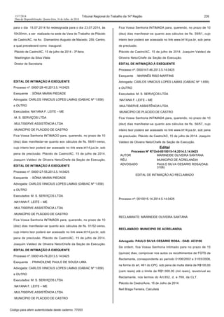 1517/2014 Tribunal Regional do Trabalho da 14ª Região 226
Data da Disponibilização: Quarta-feira, 16 de Julho de 2014
para o dia 15.07.2014 foi redesignada para o dia 23.07.2014, às
10h30min, a ser realizada na sede da Vara do Trabalho de Plácido
de Castro/AC, na Av. Diamantino Augusto de Macedo, 259, Centro,
a qual prevalecerá como inaugural.
Plácido de Castro/AC, 15 de julho de 2014 - 3ª-feira.
Washington da Silva Vilela
Diretor de Secretaria
EDITAL DE INTIMAÇÃO À EXEQUENTE
Processo nº: 0000128-40.2013.5.14.0425
Exequente : SÔNIA MARIA PIEDADE
Advogada: CARLOS VINICIUS LOPES LAMAS (OAB/AC Nº 1.658)
e OUTRO
Executados: NAYANA F. LEITE – ME
:M. S. SERVIÇOS LTDA
:MULTISERVE ASSISTÊNCIA LTDA
:MUNICÍPIO DE PLÁCIDO DE CASTRO
Fica Vossa Senhoria INTIMADO para, querendo, no prazo de 10
(dez) dias manifestar-se quanto aos cálculos de fls. 59/61-verso,
cujo inteiro teor poderá ser acessado no link www.trt14.jus.br, sob
pena de preclusão. Plácido de Castro/AC, 15 de julho de 2014.
Joaquim Valdeci de Oliveira Neto/Chefe da Seção de Execução.
EDITAL DE INTIMAÇÃO À EXEQUENTE
Processo nº: 0000127-55.2013.5.14.0425
Exequente : SÔNIA MARIA PIEDADE
Advogada: CARLOS VINICIUS LOPES LAMAS (OAB/AC Nº 1.658)
e OUTRO
Executados: M. S. SERVIÇOS LTDA
:NAYANA F. LEITE – ME
:MULTISERVE ASSISTÊNCIA LTDA
:MUNICÍPIO DE PLÁCIDO DE CASTRO
Fica Vossa Senhoria INTIMADA para, querendo, no prazo de 10
(dez) dias manifestar-se quanto aos cálculos de fls. 51/52-verso,
cujo inteiro teor poderá ser acessado no link www.trt14.jus.br, sob
pena de preclusão. Plácido de Castro/AC, 15 de julho de 2014.
Joaquim Valdeci de Oliveira Neto/Chefe da Seção de Execução.
EDITAL DE INTIMAÇÃO À EXEQUENTE
Processo nº: 0000145-76.2013.5.14.0425
Exequente : FRANCILENE PAULO DE SOUZA LIMA
Advogada: CARLOS VINICIUS LOPES LAMAS (OAB/AC Nº 1.658)
e OUTRO
Executados: M. S. SERVIÇOS LTDA
:NAYANA F. LEITE – ME
:MULTISERVE ASSISTÊNCIA LTDA
:MUNICÍPIO DE PLÁCIDO DE CASTRO
Fica Vossa Senhoria INTIMADA para, querendo, no prazo de 10
(dez) dias manifestar-se quanto aos cálculos de fls. 59/61, cujo
inteiro teor poderá ser acessado no link www.trt14.jus.br, sob pena
de preclusão.
Plácido de Castro/AC, 15 de julho de 2014. Joaquim Valdeci de
Oliveira Neto/Chefe da Seção de Execução.
EDITAL DE INTIMAÇÃO À EXEQUENTE
Processo nº: 0000147-46.2013.5.14.0425
Exequente : MARINÊS RISO MARTINS
Advogada: CARLOS VINICIUS LOPES LAMAS (OAB/AC Nº 1.658)
e OUTRO
Executados: M. S. SERVIÇOS LTDA
:NAYANA F. LEITE – ME
:MULTISERVE ASSISTÊNCIA LTDA
:MUNICÍPIO DE PLÁCIDO DE CASTRO
Fica Vossa Senhoria INTIMADA para, querendo, no prazo de 10
(dez) dias manifestar-se quanto aos cálculos de fls. 56/57, cujo
inteiro teor poderá ser acessado no link www.trt14.jus.br, sob pena
de preclusão. Plácido de Castro/AC, 15 de julho de 2014. Joaquim
Valdeci de Oliveira Neto/Chefe da Seção de Execução.
Edital
Processo Nº RTOrd-0010015-14.2014.5.14.0425
AUTOR MARINEIDE OLIVEIRA SANTANA
RÉU MUNICIPIO DE ACRELANDIA
ADVOGADO PAULO SILVA CESARIO ROSA(OAB:
3106)
EDITAL DE INTIMAÇÃO AO RECLAMADO
Processo nº: 0010015-14.2014.5.14.0425
RECLAMANTE: MARINEIDE OLIVEIRA SANTANA
RECLAMADO: MUNICIPIO DE ACRELANDIA
Advogado: PAULO SILVA CESARIO ROSA - OAB: AC3106
De ordem, fica Vossa Senhoria Intimado para no prazo de 15
(quinze) dias, comprovar nos autos os recolhimentos de FGTS da
Reclamante, correspondente ao período 01/06/2002 a 31/03/2008,
na forma do art. 461 do CPC, sob pena de multa diária de R$100,00
(cem reais) até o limite de R$1.000,00 (mil reais), reversível ao
Reclamante, nos termos do Art.652, d, e 769, da CLT.
Plácido de Castro/Acre, 15 de Julho de 2014.
Neil Braga Ferreira, Calculista
Código para aferir autenticidade deste caderno: 77053
 