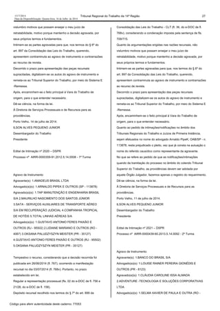 1517/2014 Tribunal Regional do Trabalho da 14ª Região 27
Data da Disponibilização: Quarta-feira, 16 de Julho de 2014
vislumbro motivos que possam ensejar o meu juízo de
retratabilidade, motivo porque mantenho a decisão agravada, por
seus próprios termos e fundamentos.
Intimem-se as partes agravadas para que, nos termos do § 6º do
art. 897 da Consolidação das Leis do Trabalho, querendo,
apresentem contraminuta ao agravo de instrumento e contrarrazões
ao recurso de revista.
Decorrido o prazo para apresentação das peças recursais
supracitadas, digitalizem-se os autos do agravo de instrumento e
remeta-os ao Tribunal Superior do Trabalho, por meio do Sistema E
-Remessa.
Após, encaminhem-se o feito principal à Vara do Trabalho de
origem, para o que entender necessário.
Dê-se ciência, na forma da lei.
À Diretoria de Serviços Processuais e de Recursos para as
providências.
Porto Velho, 14 de julho de 2014.
ILSON ALVES PEQUENO JUNIOR
Desembargador do Trabalho
Presidente
Edital de Intimação nº 2020 – DSPR
Processo nº AIRR-0000359-91.2012.5.14.0008 - 1ª Turma
Agravo de Instrumento
Agravante(s): 1.AMADEUS BRASIL LTDA
Advogado(a)(s): 1.ARNALDO PIPEK E OUTROS (SP - 113878)
Agravado(a)(s): 1.TAP MANUTENÇÃO E ENGENHARIA BRASIL
S/A 2.MAURILHO NASCIMENTO DOS SANTOS JÚNIOR
3.SATA - SERVIÇOS AUXILIARES DE TRANSPORTE AÉREO
S/A EM RECUPERAÇÃO JUDICIAL 4.COMPANHIA TROPICAL
DE HOTÉIS 5.TOTAL LINHAS AÉREAS S/A
Advogado(a)(s): 1.GUSTAVO ANTONIO FERES PAIXÃO E
OUTROS (RJ - 95502) 2.LIDIANE MARIANO E OUTROS (RO -
4067) 3.OKSANA PALUDZYSZYN MEISTER (PR - 35127)
4.GUSTAVO ANTONIO FERES PAIXÃO E OUTROS (RJ - 95502)
5.OKSANA PALUDZYSZYN MEISTER (PR - 35127)
Tempestivo o recurso, considerando que a decisão recorrida foi
publicada em 26/06/2014 (fl. 767), ocorrendo a manifestação
recursal no dia 03/07/2014 (fl. 768v). Portanto, no prazo
estabelecido em lei.
Regular a representação processual (fls. 02 do e-DOC de fl. 756 e
21/28, do e-DOC de fl. 158).
Depósito recursal recolhido nos termos do § 7º do art. 899 da
Consolidação das Leis do Trabalho - CLT (fl. 36, do e-DOC de fl.
768v), considerando a condenação imposta pela sentença de fls.
709/715.
Quanto às argumentações erigidas nas razões recursais, não
vislumbro motivos que possam ensejar o meu juízo de
retratabilidade, motivo porque mantenho a decisão agravada, por
seus próprios termos e fundamentos.
Intimem-se as partes agravadas para que, nos termos do § 6º do
art. 897 da Consolidação das Leis do Trabalho, querendo,
apresentem contraminuta ao agravo de instrumento e contrarrazões
ao recurso de revista.
Decorrido o prazo para apresentação das peças recursais
supracitadas, digitalizem-se os autos do agravo de instrumento e
remeta-os ao Tribunal Superior do Trabalho, por meio do Sistema E
-Remessa.
Após, encaminhem-se o feito principal à Vara do Trabalho de
origem, para o que entender necessário.
Quanto ao pedido de intimações/notificações no âmbito dos
Tribunais Regionais do Trabalho e Juízos de Primeira Instância,
sejam efetuados no nome do advogado Arnaldo PipeK, OAB/SP - n.
113878, resta prejudicado o pleito, vez que já consta na autuação o
nome do referido causídico como representante da agravante.
No que se refere ao pedido de que as notificações/intimações
quando da tramitação do processo no âmbito do colendo Tribunal
Superior do Trabalho, as providências devem ser adotada por
aquele Órgão Julgador, fazemos apenas o registro do requerimento.
Dê-se ciência, na forma da lei.
À Diretoria de Serviços Processuais e de Recursos para as
providências.
Porto Velho, 11 de julho de 2014.
ILSON ALVES PEQUENO JUNIOR
Desembargador do Trabalho
Presidente
Edital de Intimação nº 2021 – DSPR
Processo nº AIRR-0000439-60.2013.5.14.0092 - 2ª Turma
Agravo de Instrumento
Agravante(s): 1.BANCO DO BRASIL S/A
Advogado(a)(s): 1.LOUISE RAINER PEREIRA GIONÉDIS E
OUTROS (PR - 8123)
Agravado(a)(s): 1.CLÁUDIA CAROLINE ISSA ALMADA
2.ADVENTURE -TECNOLOGIA E SOLUÇÕES CORPORATIVAS
LTDA
Advogado(a)(s): 1.SELMA XAVIER DE PAULA E OUTRA (RO -
Código para aferir autenticidade deste caderno: 77053
 