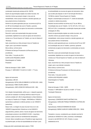1517/2014 Tribunal Regional do Trabalho da 14ª Região 31
Data da Disponibilização: Quarta-feira, 16 de Julho de 2014
condenação imposta pela sentença de fls. 746/755.
Quanto às argumentações erigidas nas razões recursais, não
vislumbro motivos que possam ensejar o meu juízo de
retratabilidade, motivo porque mantenho a decisão agravada, por
seus próprios termos e fundamentos.
Intimem-se as partes agravadas para que, nos termos do § 6º do
art. 897 da Consolidação das Leis do Trabalho, querendo,
apresentem contraminuta ao agravo de instrumento e contrarrazões
ao recurso de revista.
Decorrido o prazo para apresentação das peças recursais
supracitadas, digitalizem-se os autos do agravo de instrumento e
remeta-os ao Tribunal Superior do Trabalho, por meio do Sistema E
-Remessa.
Após, encaminhem-se o feito principal à Vara do Trabalho de
origem, para o que entender necessário.
Dê-se ciência, na forma da lei.
À Diretoria de Serviços Processuais e de Recursos para as
providências.
Porto Velho, 11 de julho de 2014.
ILSON ALVES PEQUENO JUNIOR
Desembargador do Trabalho
Presidente
Edital de Intimação nº 2028 – DSPR
Processo nº AIRR-0000117-33.2012.5.14.0041 - 1ª Turma
Agravo de Instrumento
Agravante(s): JBS S/A
Advogado(a)(s): KÁTIA CARLOS RIBEIRO E OUTROS (RO - 2402)
Agravado(a)(s): FÁBIO COURA LOBATO
Advogado(a)(s): JOSÉ JOVINO DE CARVALHO (RO - 385)
Com relação à tempestividade, verifico que o r. despacho agravado
que pode ser acessado no endereço eletrônico www.trt14.jus.br,
conforme certidão de fl. 280, foi disponibilizado no Diário Eletrônico
da Justiça do Trabalho da 14ª Região - NACIONALem 12/06/2014
(quinta-feira) e publicado no referido periódico no dia 13/06/2014
(sexta-feira).
Desse modo, a contagem do prazo recursal iniciou-se no dia
16/06/2014 (segunda-feira), findando-se no dia 23/06/2014
(segunda-feira), portanto, sendo o recurso de agravo de instrumento
protocolizado somente no dia 24/06/2014 (fl.281v - terça-feira),
portanto o apelo encontra-se manifestamente intempestivo.
Contudo, falece competência para a Presidência negar seguimento
ao presente apelo, em face da impossibilidade de se fazer o juízo
de admissibilidade nos recursos de agravo de instrumento, óbice
que se afere pelo disposto no item IV da Instrução Normativa n.
16/1999 do colendo Tribunal Superior do Trabalho.
Regular a representação processual (fl. 71, diante da declaração
constante no referido documento).
Depósito recursal recolhido nos termos do § 7º do art. 899 da
Consolidação das Leis do Trabalho - CLT (fl. 247 e fls. 12/13, do e-
DOC de fl. 281v), considerando a condenação imposta pelo acórdão
embargado (fl. 255v).
Quanto às argumentações erigidas nas razões recursais, não
vislumbro motivos que possam ensejar o meu juízo de
retratabilidade, motivo porque mantenho a decisão agravada, por
seus próprios termos e fundamentos.
Intime-se a parte agravada para que, nos termos do § 6º do art. 897
da Consolidação das Leis do Trabalho, querendo, apresente
contraminuta ao agravo de instrumento e contrarrazões ao recurso
de revista.
Decorrido o prazo para apresentação das peças recursais
supracitadas, digitalizem-se os autos do agravo de instrumento e
remeta-os ao Tribunal Superior do Trabalho, por meio do Sistema E
-Remessa.
Após, encaminhem-se o feito principal à Vara do Trabalho de
origem, para o que entender necessário.
Dê-se ciência, na forma da lei.
À Diretoria de Serviços Processuais e de Recursos para as
providências.
Porto Velho, 10 de julho de 2014.
ILSON ALVES PEQUENO JUNIOR
Desembargador do Trabalho
Presidente
Edital de Intimação nº 2029 – DSPR
Processo nº AIRR-0000141-32.2013.5.14.0007 - 2ª Turma
Tramitação Preferencial
Agravo de Instrumento
Agravante(s): CONSÓRCIO SANTO ANTÔNIO CIVIL
Advogado(a)(s): CAROLINE FRANÇA FERREIRA E OUTROS (RO
- 2713)
Agravado(a)(s): AGNALDO MOREIRA DE SOUZA
Advogado(a)(s): MARIA CLARA DO CARMO GÓES (RO - 198-B)
Tempestivo o recurso, considerando que a decisão recorrida foi
publicada em 26/06/2014 (fl. 246v), ocorrendo a manifestação
recursal no dia 02/07/2014 (fl. 247). Portanto, no prazo
estabelecido em lei.
Código para aferir autenticidade deste caderno: 77053
 