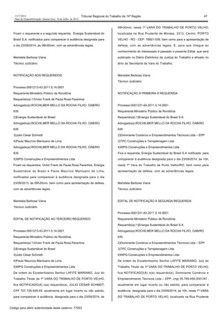 1517/2014 Tribunal Regional do Trabalho da 14ª Região 47
Data da Disponibilização: Quarta-feira, 16 de Julho de 2014
Ficam o requerente e a segunda requerida, Energia Sustentável do
Brasil S.A, notificados para comparecer à audiência designada para
o dia 23/09/2014, às 08h30min, com as advertências legais.
Maristela Barbosa Viana
Técnico Judiciário
NOTIFICAÇÃO AOS REQUERIDOS
Processo:0001213-43.2011.5.14.0001
Requerente:Ministério Público de Rondônia
Requerido(a):1)Victor Frank de Paula Rosa Paranhos
Advogado(a):ROCHILMER MELLO DA ROCHA FILHO, OAB/RO
635
2)Energia Sustentável do Brasil
Advogado(a):ROCHILMER MELLO DA ROCHA FILHO, OAB/RO
635
3)Júlio César Schmidt
4)Paulo Maurício Mantuano de Lima
Advogado(a):ROCHILMER MELLO DA ROCHA FILHO, OAB/RO
635
5)WPG Construções e Empreendimentos Ltda
Ficam os requeridos, Victor Frank de Paula Rosa Paranhos, Energia
Sustentável do Brasil e Paulo Maurício Mantuano de Lima,
notificados para comparecer à audiência designada para o dia
23/09/2013, às 09h30min, bem como para apresentação de defesa,
com as advertências legais.
Maristela Barbosa Viana
Técnico Judiciário
EDITAL DE NOTIFICAÇÃO AO TERCEIRO REQUERIDO
Processo:0001213-43.2011.5.14.0001
Requerente:Ministério Público de Rondônia
Requerido(a):1)Victor Frank de Paula Rosa Paranhos
2)Energia Sustentável do Brasil
3)Júlio César Schmidt
4)Paulo Maurício Mantuano de Lima
5)WPG Construções e Empreendimentos Ltda
De ordem do Excelentíssimo Senhor LAFITE MARIANO, Juiz do
Trabalho Titular da 1ª VARA DO TRABALHO DE PORTO VELHO,
fica NOTIFICADO(A) o(a) requerido(a), JÚLIO CÉSAR SCHMDT,
CPF 707.728.949-49, atualmente em lugar incerto ou não sabido,
para comparecer à audiência designada para o dia 23/09/2014, às
09h30min, nesta 1ª VARA DO TRABALHO DE PORTO VELHO,
localizada na Rua Prudente de Moraes, 2313, Centro, PORTO
VELHO - RO - CEP: 76801-039, bem como para a apresentação de
defesa, com as advertências legais. E, para que chegue ao
conhecimento do interessado é passado o presente Edital, que será
publicado no Diário Eletrônico da Justiça do Trabalho e afixado no
átrio da Secretaria da Vara do Trabalho.
Maristela Barbosa Viana
Técnico Judiciário
NOTIFICAÇÃO À PRIMEIRA À REQUERIDA
Processo:0001231-64.2011.5.14.0001
Requerente:Ministério Público de Rondônia
Requerido(a):1)Energia Sustentável do Brasil S.A
Advogado(a):ROCHILMER MELLO DA ROCHA FILHO, OAB/RO
635
2)Dominante Comércio e Empreendimentos Técnicos Ltda – EPP
3)TPC Construções e Terraplenagem Ltda
4)WPG Construções e Empreendimentos Ltda
Fica a requerida, Energia Sustentável do Brasil S.A notificada para
comparecer à audiência designada para o dia 23/09/2014, às 10h,
nesta 1ª Vara do Trabalho de Porto Velho/RO, bem como para
apresentação de defesa, com as advertências legais.
Maristela Barbosa Viana
Técnico Judiciário
EDITAL DE NOTIFICAÇÃO À SEGUNDA REQUERIDA
Processo:0001231-64.2011.5.14.0001
Requerente:Ministério Público de Rondônia
Requerido(a):1)Energia Sustentável do Brasil S.A
Advogado(a):ROCHILMER MELLO DA ROCHA FILHO, OAB/RO
635
2)Dominante Comércio e Empreendimentos Técnicos Ltda – EPP
3)TPC Construções e Terraplenagem Ltda
4)WPG Construções e Empreendimentos Ltda
De ordem do Excelentíssimo Senhor LAFITE MARIANO, Juiz do
Trabalho Titular da 1ª VARA DO TRABALHO DE PORTO VELHO,
fica NOTIFICADO(A) o(a) requerido(a), Dominante Comércio e
Empreendimento Técnicos Ltda – EPP, cnpj 05.799.456.0001/87 ,
atualmente em lugar incerto ou não sabido, para comparecer à
audiência designada para o dia 23/09/2014, às 10h, nesta 1ª VARA
DO TRABALHO DE PORTO VELHO, localizada na Rua Prudente
Código para aferir autenticidade deste caderno: 77053
 