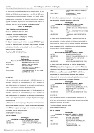 1517/2014 Tribunal Regional do Trabalho da 14ª Região 50
Data da Disponibilização: Quarta-feira, 16 de Julho de 2014
ao princípio da razoabilidade da duração processual (art. 5º, inc.
LXXVIII, da CF/88), de conformidade com o art. 878, da CLT, com o
consequente arquivamento definitivo dos autos. Fica ciente, ainda, o
exequente que o inteiro teor do despacho exarado nos autos em
epígrafe encontra-se disponível no sítio eletrônico deste Tribunal no
endereço: www.trt14.jus.br, no campo “consulta processual”.
EDITAL DE INTIMAÇÃO
Porto Velho/RO, 16-07-2014(4ª-feira).
Processo :000668-53.2004.5.14.0002
Exequente :Hildo Rodrigues da Silva
Advogado(a):MARCIO SANTOS (OAB-RO 838)
Executado :Comercial Fernandes
De Ordem, fica o exequente por seu advogado INTIMADO para,
ciência do despacho de fl.261 verso, nos autos em epígrafe,
podendo seu inteiro teor ser consultado no site www.trt14.jus.br, no
campo “Consulta Processual”.
Porto Velho/RO, 16-7-2014(4ª-feira).
Notificação
Intimação
Processo Nº RTOrd-0010049-94.2014.5.14.0002
AUTOR MARIANO PANTOJA COUTO
ADVOGADO MARIA CLARA DO CARMO
GOES(OAB: 198)
RÉU CONSTRUÇÕES E COMÉRCIO
CAMARGO CORREA S/A
ADVOGADO CARLOS FERNANDO DE SIQUEIRA
CASTRO(OAB: 5014)
DESPACHO:
1- O recurso ordinário da reclamada, sob o id 834653, preenche os
requisitos extrínsecos de admissibilidade, por isso é recebido, eis
que: a) é tempestivo; b) foi subscrito por advogado constituídos nos
autos; e c) há preparo (custas ou depósito recursal).
2- O recurso ordinário do reclamante, sob o id f153420, preenche os
requisitos extrínsecos de admissibilidade, por isso é recebido, eis
que: a) é tempestivo; b) foi subscrito por advogado constituídos nos
autos; e c) há dispensa do preparo (custas ou depósito recursal) por
inexigência legal.
3- Intimem-se os adversos para que ofereçam as contrarrazões aos
recursos que lhes são contrários e depois encaminhem-se os autos
ao C. TRT para superior apreciação, com as nossas homenagens.
Porto Velho, data do assinador digital
JOSÉ ROBERTO DA SILVA
Juiz do Trabalho
Intimação
Processo Nº RTOrd-0010070-70.2014.5.14.0002
AUTOR JOAO PEREIRA DE AGUIAR
ADVOGADO SAMIRA ARAUJO OLIVEIRA(OAB:
3432)
RÉU IGREJA UNIVERSAL DO REINO DE
DEUS
ADVOGADO KENIA MICHELLY GOMES
SCUR(OAB: 4202)
De ordem, ficam as partes reclamante e reclamada, por meio de
suas advogadas, intimadas da sentença id a053b0e.
Intimação
Processo Nº RTSum-0010157-26.2014.5.14.0002
AUTOR ANTONIO REGIS COSTA
ADVOGADO LUIZ DAS CHAGAS APOLONIO(OAB:
39)
RÉU V. M. M. LOURENCO TRANSPORTES
- EPP
ADVOGADO FRANCISCO RIBEIRO NETO(OAB:
875)
De ordem, ficam as partes reclamante e reclamada, por meio de
seus advogados, intimadas do laudo pericial para manifestação no
prazo comum de 5(cinco) dias, sob pena de preclusão. Ressalta-se,
ainda, que a audiência de instrução encontra-se designada para
ocorrer no dia 15-9-2014, às 10h10min.
Intimação
Processo Nº RTOrd-0010217-81.2014.5.14.0007
AUTOR BENIS RODRIGUES REIS
ADVOGADO ROSINEY ARAUJO REIS(OAB: 4144)
RÉU BR ESTRUTURAS METALICAS
EIRELI - ME
ADVOGADO MARIA HELOISA BISCA(OAB: 5758)
De ordem, fica a parte reclamante, por meio de seu advogado,
INTIMADA para audiência inaugural que irá ocorrer na 2ª Vara do
Trabalho de Porto Velho/RO, localizada na Rua Prudente de Morais,
2313, Centro, neste Município, no dia 31-7-2014, às 9h30min,
oportunidade em que o reclamante deverá se fazer presente,
independente do comparecimento de advogado, bem como produzir
provas e trazer testemunhas, sob pena de preclusão.
Intimação
Processo Nº RTOrd-0010217-81.2014.5.14.0007
AUTOR BENIS RODRIGUES REIS
ADVOGADO ROSINEY ARAUJO REIS(OAB: 4144)
RÉU BR ESTRUTURAS METALICAS
EIRELI - ME
ADVOGADO MARIA HELOISA BISCA(OAB: 5758)
DESPACHO:
Inclua-se o feito na próxima pauta desimpedida, intimando-se as
partes para comparecimento, acompanhadas de suas testemunhas,
nos termos da súmula 74 do CTST.
Porto Velho, data do assinador digital
JOSÉ ROBERTO DA SILVA
Juiz do Trabalho
Intimação
Processo Nº RTOrd-0010321-88.2014.5.14.0002
AUTOR SHEILA BORGES CARDOSO
ADVOGADO HELITON SANTOS DE
OLIVEIRA(OAB: 5792)
RÉU RESTAURANTE PIRAMIDE LTDA. -
EPP
ADVOGADO MARIA ANGELICA
PAZDZIORNY(OAB: 777)
Código para aferir autenticidade deste caderno: 77053
 